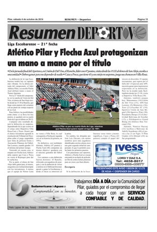 Pilar, sábado 4 de octubre de 2014 RESUMEN • Deportes Página 15 
Liga Escobarense – 21ª fecha 
Atlético Pilar y Flecha Azul protagonizan 
un mano a mano por el título 
• En la jornada final del Apertura, en Unión de Del Viso, el Rancho, líder con 47 puntos, visita desde las 15:30 al elenco de San Alejo, escolta a 
una unidad • Deben ganar para no depender de nadie • Caza y Pesca, que tiene 43 y un cotejo en suspenso, juega sus chances en Villa Rosa. 
La definición de la Liga Esco-barense 
tendrá hoy su capítulo 
más vibrante. En la última jor-nada 
del campeonato, el líder 
Atlético Pilar y su escolta Flecha 
Azul definen mano a mano el 
Torneo Apertura. 
Por la 21° fecha del campeona-to, 
en la cancha de Unión de Del 
Viso, el elenco de San Alejo reci-be 
desde las 15:30 al Rancho, que 
llega como puntero del certamen 
con un punto de ventaja respecto 
de su rival. 
Para Atlético, las posibilidades 
están claras: si se lleva los tres 
puntos, se quedará con su cuarto 
título de Liga (el último en 2012). 
Cualquier otro resultado de-jará 
la definición en suspenso, 
dependiendo de lo que ocurra en 
el cotejo entre Deportivo Villa 
Rosa-Caza y Pesca. Ocurre que 
el elenco torcuatense aguarda la 
resolución del Tribunal de Disci-plina 
sobre el juego suspendido 
(por falta de policía) frente a 
Asociación Pilarense de Fútbol- 
San Lorenzo, cuando ganaba 1-0 
al término del primer tiempo. 
Teniendo en cuenta esto, si 
empata con Flecha Azul, Atlético 
debe esperar que Caza y Pesca 
no venza al Rojinegro para dar 
la vuelta hoy. 
Por su parte, el elenco de San 
Alejo debe ganar para, al menos, 
asegurarse un eventual desempate 
con los torcuatenses. A menos 
que el equipo de Néstor Luna 
Atlético Pilar va por su cuarto título de Liga, mientras 
que Flecha Azul quiere repetir el logro de 1991. 
PRESENTANDO ESTE AVISO 1 BIDON DE 12 LTS 
DE AGUA + 1 DISPENSER SIN CARGO 
la pelea. 
En cambio, los dirigidos por 
José Luis Zúccaro, con menos 
nombres pero más jugadores 
identificados con los colores, tuvo 
una gran segunda mitad de cam-peonato, 
lo que le permitió esca-lar 
hasta los primeros puestos. 
Con panoramas casi opuestos, 
Atlético y Flecha Azul se cruzan 
esta tarde en un duelo de película: 
un David contra Goliat pilarense 
para un cierre con final abierto. 
En espera 
Si la definición de la Esco-no 
venza a Villa Rosa, lo cual 
consagraría a Flecha por segunda 
vez en su historia (la primera, en 
1991). 
En definitiva, con realidades 
distintas, Atlético (47 puntos) y 
Flecha Azul (46) comparten un 
mismo objetivo: quedarse con 
el máximo galardón del fútbol 
zonal. 
Los caminos a esta definición 
fueron distintos. El Rancho, 
reforzado con jugadores de jerar-quía 
y con la ambición de volver 
a meterse en el fútbol profesional, 
apostó a ganar la Escobarense y 
desde el inicio se entreveró en 
barense tiene tintes cinema-tográficos, 
Caza y Pesca (43 
puntos) cumple el papel del 
tercero en discordia. El equipo 
torcuatense, que espera por el 
fallo del 1-0 parcial ante APF, 
necesita ganar para mantenerse 
expectante en la definición. 
Pero no la tendrá nada fácil: 
también desde las 15:30, visita 
a Deportivo Villa Rosa (38). 
Además, también juegan 
hoy: Manzanares (16)-Unión 
de Del Viso (35); APF/San 
Lorenzo (9)-Monterrey (36); 
Toro (21)-Escobar FC (19); 
Sportivo Unión de San Mi-guel 
(30)-Sportivo Pilar (30); 
Presidente Derqui (31)-Colec-tividad 
Boliviana de Escobar 
(12); y Polideportivo Grand 
Bourg (6)-Atlético Don Tor-cuato 
(36). 
Además, Náutico Hacoaj 
(32) recibirá a Malvinas de 
Adolfo Sourdeaux (44) el jue-ves 
a las 21 en Tigre. Y Pilar 
Unidos (22)-Abrojal (24) no 
fue programado. 
 