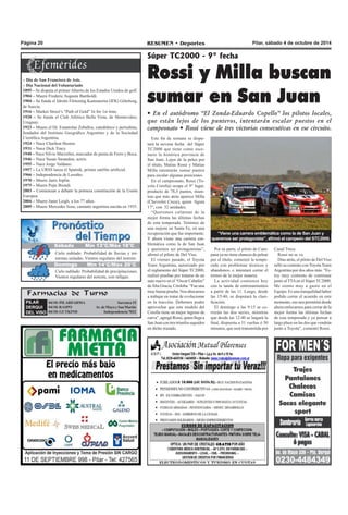 Página 20 RESUMEN • Deportes Pilar, sábado 4 de octubre de 2014 
Sábado Mín 13°C/Máx 18°C 
Cielo nublado. Probabilidad de lluvias y tor-mentas 
aisladas. Vientos regulares del noreste. 
Farmacias de Turno 
PILAR 
DERQUI 
DEL VISO 
04/10: PILARFARMA Sarratea 15 
04/10: RASPO Av. de Mayo y San Martín 
04/10: GUTKIND Independencia 7032 
Súper TC2000 - 9° fecha 
Rossi y Milla buscan 
sumar en San Juan 
• En el autódromo “El Zonda-Eduardo Copello” los pilotos locales, 
que están lejos de los punteros, intentarán escalar puestos en el 
campeonato • Rossi viene de tres victorias consecutivas en ese circuito. 
– Día de San Francisco de Asis. 
– Día Nacional del Voluntariado 
1895 – Se disputa el primer Abierto de los Estados Unidos de golf. 
1904 – Muere Frederic Auguste Bartholdi. 
1904 – Se funda el Idrotts Förtening Kamraterna (IFK) Göteborg, 
de Suecia. 
1916 – Market Street’s “Path of Gold” lit for 1st time. 
1920 – Se funda el Club Atlético Bella Vista, de Montevideo, 
Uruguay. 
1923 – Muere el Dr. Estanislao Zeballos, catedrático y periodista, 
fundador del Instituto Geográfico Argentino y de la Sociedad 
Científica Argentina. 
1924 – Nace Charlton Heston 
1931 – Nace Dick Tracy. 
1940 – Nace Silvio Marzolini, marcador de punta de Ferro y Boca. 
1946 – Nace Susan Sarandon, actriz. 
1955 – Nace Jorge Valdano. 
1957 – La URSS lanza el Sputnik, primer satélite artificial. 
1966 – Independencia de Lesotho. 
1970 – Muere Janis Joplin. 
1975 – Muere Pepe Biondi. 
2003 – Comienzan a debatir la primera constitución de la Unión 
Europea. 
2004 – Muere Janet Leigh, a los 77 años. 
2009 – Muere Mercedes Sosa, cantante argentina nacida en 1935. 
Este fin de semana se dispu-tará 
la novena fecha del Súper 
TC2000 que tiene como esce-nario 
la histórica provincia de 
San Juan. Lejos de la pelea por 
el título, Matías Rossi y Matías 
Milla intentarán sumar puntos 
para escalar algunas posiciones. 
En el campeonato, Rossi (To-yota 
Corolla) ocupa el 9° lugar, 
producto de 78,5 puntos, mien-tras 
que más atrás aparece Milla 
(Chevrolet Cruze), quien figura 
17°, con 32 unidades. 
“Queremos culminar de la 
mejor forma las últimas fechas 
de esta temporada. Venimos de 
una mejora en Santa Fe, en una 
recuperación que fue importante. 
Y ahora viene una carrera em-blemática 
como la de San Juan 
y queremos ser protagonistas”, 
afirmó el piloto de Del Viso. 
El viernes pasado, el Toyota 
Team Argentina, autorizado por 
el reglamento del Súper TC2000, 
realizó pruebas por tratarse de un 
auto nuevo en el “Oscar Cabalén” 
de Alta Gracia, Córdoba. “Fue una 
muy buena prueba. Nos abocamos 
a trabajar en tratar de evolucionar 
en la tracción. Debemos poder 
aprovechar que este modelo del 
Corolla tiene un mejor ingreso de 
curva”, agregó Rossi, quien llega a 
San Juan con tres triunfos seguidos 
en dicho trazado. 
“Viene una carrera emblemática como la de San Juan y 
queremos ser protagonista”, afirmó el campeón del STC2000. 
Por su parte, el piloto de Cam-pana 
ya no tiene chances de pelear 
por el título, comenzó la tempo-rada 
con problemas técnicos y 
abandonos, e intentará cerrar el 
torneo de la mejor manera. 
La actividad comienza hoy 
con la tanda de entrenamientos 
a partir de las 11. Luego, desde 
las 15:40, se disputará la clasi-ficación. 
El domingo a las 9:15 se co-rrerán 
las dos series, mientras 
que desde las 12:40 se largará la 
final, dispuesta a 31 vueltas ó 50 
minutos, que será transmitida por 
Canal Trece. 
Rossi no se va 
Días atrás, el piloto de Del Viso 
selló su contrato con Toyota Team 
Argentina por dos años más. "Es-toy 
muy contento de continuar 
junto al TTA en el Súper TC2000. 
Me siento muy a gusto en el 
Equipo. Es una tranquilidad haber 
podido cerrar el acuerdo en este 
momento, eso nos permitirá desde 
ahora enfocarnos para cerrar de la 
mejor forma las últimas fechas 
de esta temporada y ya pensar a 
largo plazo en las dos que vendrán 
junto a Toyota", comentó Rossi. 
Jueves Mín 15°C/Máx 26°C 
Domingo Mín 14°C/Máx 20°C 
Cielo nublado. Probabilidad de precipitaciones. 
Vientos regulares del noreste, con ráfagas. 
