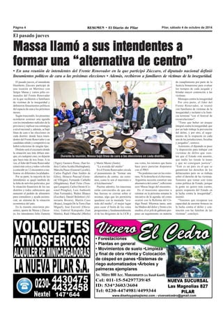 Página 4 RESUMEN • El Diario de Pilar Pilar, sábado 4 de octubre de 2014 
El pasado jueves 
Massa llamó a sus intendentes a 
formar una “alternativa de centro” 
• En una reunión de intendentes del Frente Renovador en la que participó Zúccaro, el diputado nacional definió 
lineamientos políticos de cara a las próximas elecciones • Además, recibieron a familiares de víctimas de la inseguridad. 
El pasado jueves, el intendente 
Humberto Zúccaro participó de 
una reunión en Martínez con 
Sergio Massa y varios jefes co-munales 
del Frente Renovador 
en la que recibieron a familiares 
de víctimas de la inseguridad y 
definieron lineamientos políticos 
del espacio de cara a los próximos 
meses. 
Según trascendió, los presentes 
acordaron sostener una agenda 
con los intendentes radicales de la 
provincia y replicar esa estrategia 
a nivel nacional y, además, se bajó 
línea de cara a las elecciones en 
cada distrito: donde haya inten-dentes 
del Frente Renovador o un 
candidato nítido y competitivo no 
habrá colectoras de ningún tipo. 
Distinto será el escenario donde 
la situación sea más difusa aun-que, 
en cualquier caso, no dejarán 
que haya más de tres listas. A su 
vez, el líder del Frente Renovador 
estará más cerca y todos volverán 
a coincidir en 12 encuentros a rea-lizarse 
en diferentes localidades. 
Por su parte, la mayoría de los 
intendentes se quejó también de 
la falta de móviles policiales, por 
la situación financiera de los sus 
distritos y todos subrayaron que 
aumentó el pedido de alimentos 
para comedores y ayuda asisten-cial, 
un síntoma de la situación 
económica del país. 
En la reunión estuvieron pre-sentes, 
aparte de Massa y Zúcca-ro, 
los intendentes Julio Zamora 
Durante la reunión, Massa bajó línea de cara a las elecciones en cada distrito. 
sus votos, los mismos que hasta 
hace poco parecían disputarse 
con el PRO. 
“No podemos caer en los extre-mos. 
Ni la derecha ni el chavismo. 
Argentina necesita construir una 
alternativa del centro”, reflexionó 
ayer Massa luego del encuentro. 
En el massismo apuestan a 
retomar en la próxima semana la 
iniciativa de la agenda, tal como 
ocurrió con la Reforma del Có-digo 
Penal. Mientras tanto, ante 
las Madres del dolor y frente a los 
medios, el ex jefe de gabinete pro-puso 
un seguimiento en materia 
de cumplimiento por parte de la 
Justicia bonaerense para evaluar 
los tiempos de cada juzgado y 
brindar mayor contención a las 
víctimas. 
Mensajes contra la inseguridad 
Por otra parte, el líder del 
Frente Renovador, se reunió 
con familiares de víctimas de la 
inseguridad y reclamó a la Justi-cia 
terminar “con el festival de 
excarcelaciones”. 
“Tiene que haber un ataque 
integral contra la inseguridad, que 
por un lado trabaje la prevención 
del delito, y por otro, el segui-miento 
de la respuesta en cada 
una de las jurisdicciones, fiscalías 
y juzgados”, sostuvo. 
Asimismo, el diputado se puso 
“a disposición para trabajar con 
víctimas de delito que sien-ten 
que el Estado está ausente, 
que nadie les tiende la mano 
y que no consiguen justicia”. 
“Este es un país en el que se 
garantizan los derechos de los 
delincuentes pero no se trabaja 
sobre el derecho de las víctimas. 
Tenemos que tomar este tema 
como política de Estado, porque 
la gente no quiere más cuento, 
quiere respuesta del Estado en 
la lucha contra la inseguridad”, 
insistió. 
“Tenemos que recuperar esa 
capacidad de mostrar firmeza en 
la lucha contra el delito y con-tención 
con las familias de las 
víctimas”, concluyó. 
(Tigre), Gustavo Posse, (San Isi-dro), 
Carlos Acuña (Hurlingham), 
Marcela Passo (General Lavalle), 
Carlos Puglieli (San Andrés de 
Giles), Horacio Pascual (Gene-ral 
Villegas), Fernando Carballo 
(Magdalena), Raúl Feito (Tren-que 
Lauquen), Carlos Oreste (Co-ronel 
Pringles), Luis Andreotti 
(San Fernando), Walter Blanco 
(Escobar), Daniel Bolettieri (Al-mirante 
Brown), Martín Caso 
(Rojas), Joaquín De la Torre (San 
Miguel), José Eseverri (Olava-rría), 
Gabriel Katopodis (San 
Martín), Raúl Othacehé (Merlo) 
y Mario Meoni (Junín). 
“La avenida del medio” 
En el Frente Renovador circula 
el pensamiento de “formar una 
alternativa de centro, sin extre-mos, 
como lo son el macrismo o 
el kirchnerismo”. 
Puertas adentro, los massistas 
están convencidos de que am-bas 
fuerzas se cierran sobre sí 
mismas, algo que les permitiría 
quedarse con la mentada “ave-nida 
del medio”, el mejor lugar 
para cazar el botín de los votos 
progresistas y fundamentalmente 
el de los dirigentes de la UCR y 
 