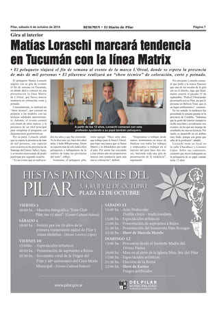 Pilar, sábado 4 de octubre de 2014 RESUMEN • El Diario de Pilar Página 7 
Gira al interior 
Matías Loraschi marcará tendencia 
en Tucumán con la línea Matrix 
• El peluquero viajará el fin de semana al evento de la marca L’Oreal, donde se espera la presencia 
de más de mil personas • El pilarense realizará un “show técnico” de coloración, corte y peinado. 
El peluquero Matías Loraschi 
seguirá con su gira de eventos 
el fin de semana en Tucumán, 
en donde dará a conocer en una 
presentación la línea Matrix 
de L’Oreal, que busca marcar 
tendencia en coloración, corte y 
peinado. 
Concretamente, se realizará un 
“show técnico”, que consiste en 
preparar a las modelos con las 
técnicas señaladas anteriormen-te. 
Además, el evento contará 
con stands de otras marcas, y la 
presencia de un chef principal 
para completar el programa con 
degustaciones gastronómicas. 
Por su parte, Loraschi señaló 
que se espera la presencia de más 
de mil personas, con especial 
convocatoria en las provincias de 
Santiago del Estero, Salta y Jujuy, 
y se mostró emocionado de poder 
participar por segunda ocasión. 
“Es un evento que se realiza to- 
A partir de los 12 años, Loraschi comenzó con esta 
profesión ayudando a su papá también peluquero. 
dos los años y que fue creciendo. 
Yo lo hice una vez, hace dos años 
atrás, y hubo 800 personas. Ahora 
se esperan más de mil, todos ellos 
peluqueros y trabajadores de la 
estética de todas las provincias 
del norte”, reflejó. 
Asimismo, el peluquero pila-rense 
agregó: “Hace siete años 
que trabajo para la línea L’Oreal, 
que trajo una marca que se llama 
Matrix y la difundimos por todo 
el país. Por suerte fue creciendo 
y éste ultimo año me propusieron 
marcar una tendencia para una 
nueva coloración”, definió. 
“Empezamos a trabajar desde 
marzo, terminamos en mayo de 
finalizar con todos los trabajos 
y empezamos a trabajar en el 
interior del país hace dos me-ses, 
haciendo toda una gira de 
presentación de la tendencia”, 
argumentó. 
Por otra parte, Loraschi comen-tó 
que pidió a la marca francesa 
que una de las escalas de la gira 
sea en el distrito, algo que final-mente 
ocurrió el pasado 15 de 
septiembre. “Pedí a L’Oreal poder 
presentarlo acá en Pilar, así que lo 
presente en Belleza Total, que es 
un lugar emblemático”, remarcó. 
En ese sentido, la tendencia fue 
presentada la semana pasada en la 
provincia de Córdoba. “Sabemos 
que la gente del interior siempre te 
recibe muy bien y se realizaron tres 
eventos, en los que me encargo de 
enseñarles las nuevas técnicas. Por 
suerte se desarrolló en un ámbito 
muy lindo, porque son gente que 
sabe de la profesión”, añadió. 
Loraschi tiene su local en 
la calle Chacabuco y Lorenzo 
López. Sobre sus comienzos, 
comentó que inició trabajando en 
la peluquería de su papá cuando 
tenía 12 años. 
 