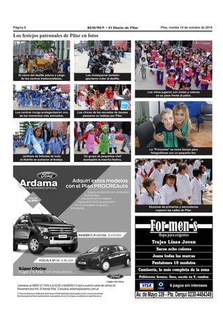 Página 8 RESUMEN • El Diario de Pilar Pilar, martes 14 de octubre de 2014 
Los festejos patronales de Pilar en fotos 
Los niños jugaron con cintas y colores 
en su paso frente al palco. 
La "Princesita" se tomó tiempo para 
fotografiarse con un pequeño fan. 
Alumnos de primarios y secundarios 
coparon las calles de Pilar. 
El cierre del desfile estuvo a cargo 
de los centros tradicionalistas. 
Los motoqueros también 
aportaron color al desfile. 
Los centros murga protagonizaron uno 
de los momentos más animados. 
Los chicos de las escuelas de danzas 
pasearon su belleza por Pilar. 
Jardines de Infantes de todo 
el distrito se sumaron al festejo. 
Un grupo de pequeños chef 
acompañó la marcha festiva. 
 