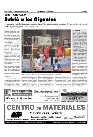 Pilar, sábado 1º de noviembre de 2014 RESUMEN • Deportes Página 17 
Voley – Copa ACLAV 
Sufrió a los Gigantes 
• En su debut como local en la elite nacional, Pilar Voley no pudo con los neuquinos de Gigantes del Sur y perdió 
3-0 • Los parciales fueron 25-17, 25-20 y 30-28. 
Gigantes del Sur de Neuquén 
mostró su jerarquía en el gimna-sio 
de la Cooperativa de Tortu-guitas 
y superó a Pilar Voley en 
sets corridos, en choque corres-pondiente 
al segundo weeek end 
de la Copa ACLAV, el certamen 
que abre la temporada oficial de 
la división más importante del 
voley argentino. 
Ante más de 400 personas, los 
patagónicos se impusieron por 3 
sets a 0 con parciales de 25-17, 
25-20 y 30-28 para despedir a los 
pilarenses de la copa y llegar con 
chances a su última presentación 
por este torneo. 
La dupla Marcos Domínguez- 
Guillermo García fue letal para 
las aspiraciones de Pilar Voley. 
El primero anotó 15 puntos y el 
segundo 13, para liderar la ofensi-va 
visitante. En el tricolor, el más 
efectivo fue Enrique Laneri, autor 
de 10 unidades. 
Gigantes sacó rápidas ventajas 
en los dos primeros capítulos y 
los de nuestro distrito debieron 
correr siempre de atrás. Lo me-jor 
de los de Marcelo Andreatta 
se vio en la tercera manga, en la 
que pudieron jugar mano a mano. 
El partido 
Un arranque furioso de García 
llevó a la visita a escaparse 4 a 0 
y un par de bloqueos de Macor 
llevaron la diferencia a 8-3 al pri-mer 
tiempo técnico. Al regreso, 
el central Roosewelt Vaconcelos 
Pilar Voley fue de menor a mayor en la noche en que debutó como local. 
aportó soluciones en Pilar pero 
no pudo achicar la brecha (16-8). 
Andreatta apeló al doble cambio 
y el local mejoró en defensa y 
maquilló el resultado final del 
primer tramo que fue un cómodo 
25-17 para Gigantes. 
El arranque del segundo ca-pítulo 
fue parejo, con Pilar muy 
mejorado en recepción y defensa 
pero los bloqueos de Sánchez y 
los latigazos de García pusieron al 
frente al neuquino 8-6. El “Pam-pa” 
Domínguez (6 puntos en el 
set) fue calentando el brazo y de 
su mano el visitante estableció 
la primera ventaja grande (11-8) 
para luego dominar a voluntad lo 
que vendría. 
Sobre el final, Pilar tuvo un 
buen ingreso de Miguel Liand (3 
puntos por el centro) pero solo 
le alcanzó para decorar la chapa 
y Gigantes se llevó el segundo 
25-20. 
Lo mejor del partido se vio en 
el tercer set, que arrancó muy 
La síntesis 
Pilar Voley 0: Alejandro 
Araya, Thiago Maciel (8); 
Roosewelt Vasconcelos (8), 
Francisco Russo (2); Nicolás 
Tibaldo (8), Enrique Laneri 
(10); Líbero: Tomás Ruíz. En-trenador: 
Marcelo Andreatta. 
Ingresaron Edgardo Liocca 
(2), Manuel Terán (2), Martín 
Portillo, Juan De Céspedes y 
Miguel Liand (3). 
Gigantes del Sur 3: F. Gar-nica 
(3), M. Domínguez (15); 
J. Sánchez (8), M. Macor (6); 
G. García (13), R. Villalba (6). 
Líbero: S. Closter. Entrenador: 
Camilo Soto. C. Alaniz. 
Árbitros: N. Casado y C. 
Chunco. Parciales: 25-17, 
25-20 y 30-28. Gimnasio: 
Cooperativa de Tortuguitas. 
equilibrado y le permitió a Pilar 
llegar arriba 8-7 al primer tiem-po 
técnico. Pero Gigantes lo dio 
vuelta y pasó a mandar 14-11. 
Parecía asunto liquidado hasta 
que llegó al saque Nicolás Tibal-do. 
Los servicios del capitán y el 
bloqueo pusieron al dueño de casa 
al frente por 16 a 14. 
Fueron punto a punto hasta el 
22 iguales, cuando Pilar aflojó en 
recepción y un par de groseros 
errores, le dieron la delantera a 
Gigantes, que tuvo cinco match 
points pero recién lo pudo cerrar 
con un tremendo gorro de Macor 
para desatar el festejo. 
CENTRO DE MATERIALES 
Materiales en General 
1ro en Servicio 
Cementos • Ladrillos • Áridos • Acero 
• Cementos Avellaneda • Ladrillos Latercer • Aceros Acerbrag 
Acceso Norte km. 56 • Pilar • Tel. 0230-4431888 • Nextel: 649*2835 Panamericana km. 46,500 • Escobar • Tel. 03488-514141 
 