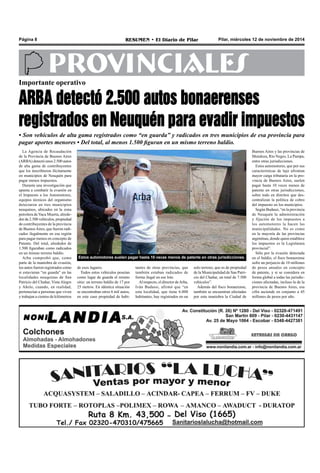 Página 8 RESUMEN • El Diario de Pilar Pilar, miércoles 12 de noviembre de 2014 
PROVINCIALES 
Importante operativo 
ARBA detectó 2.500 autos bonaerenses 
registrados en Neuquén para evadir impuestos 
• Son vehículos de alta gama registrados como “en guarda” y radicados en tres municipios de esa provincia para 
pagar aportes menores • Del total, al menos 1.500 figuran en un mismo terreno baldío. 
Estos automotores suelen pagar hasta 10 veces menos de patente en otras jurisdicciones. 
La Agencia de Recaudación 
de la Provincia de Buenos Aires 
(ARBA) detectó unos 2.500 autos 
de alta gama de contribuyentes 
que los inscribieron ilícitamente 
en municipios de Neuquén para 
pagar menos impuestos. 
Durante una investigación que 
apunta a combatir la evasión en 
el Impuesto a los Automotores, 
equipos técnicos del organismo 
detectaron en tres municipios 
neuquinos, ubicados en la zona 
petrolera de Vaca Muerta, alrede-dor 
de 2.500 vehículos, propiedad 
de contribuyentes de la provincia 
de Buenos Aires, que fueron radi-cados 
ilegalmente en esa región 
para pagar menos en concepto de 
Patente. Del total, alrededor de 
1.500 figuraban como radicados 
en un mismo terreno baldío. 
Arba comprobó que, como 
parte de la maniobra de evasión, 
los autos fueron registrados como 
si estuvieran “en guarda” en las 
localidades neuquinas de San 
Patricio del Chañar, Vista Alegre 
y Añelo, cuando, en realidad, 
pertenecían a personas que viven 
y trabajan a cientos de kilómetros 
tantes de otras provincias, que 
también estaban radicados de 
forma ilegal en ese lote. 
Al respecto, el director de Arba, 
Iván Budassi, afirmó que “en 
esta localidad, que tiene 6.000 
habitantes, hay registrados en un 
solo terreno, que es de propiedad 
de la Municipalidad de San Patri-cio 
del Chañar, un total de 7.500 
vehículos”. 
Además del fisco bonaerense, 
también se encuentran afectadas 
por esta maniobra la Ciudad de 
Buenos Aires y las provincias de 
Mendoza, Río Negro, La Pampa, 
entre otras jurisdicciones. 
Estos automotores, que por sus 
características de lujo afrontan 
mayor carga tributaria en la pro-vincia 
de Buenos Aires, suelen 
pagar hasta 10 veces menos de 
patente en otras jurisdicciones, 
sobre todo en distritos que des-centralizan 
la política de cobro 
del impuesto en los municipios. 
Según Budassi, “en la provincia 
de Neuquén la administración 
y fijación de los impuestos a 
los automotores la hacen las 
municipalidades. No es como 
en la mayoría de las provincias 
argentinas, donde quien establece 
los impuestos es la Legislatura 
provincial”. 
Sólo por la evasión detectada 
en el baldío, el fisco bonaerense 
sufre un perjuicio de 10 millones 
de pesos anuales en concepto 
de patente, y si se considera en 
forma global a todas las jurisdic-ciones 
afectadas, incluso la de la 
provincia de Buenos Aires, esa 
cifra asciende en conjunto a 45 
millones de pesos por año. 
de esos lugares. 
Todos estos vehículos poseían 
como lugar de guarda el mismo 
sitio: un terreno baldío de 17 por 
25 metros. En idéntica situación 
se encontraban otros 6 mil autos, 
en este caso propiedad de habi- 
 
