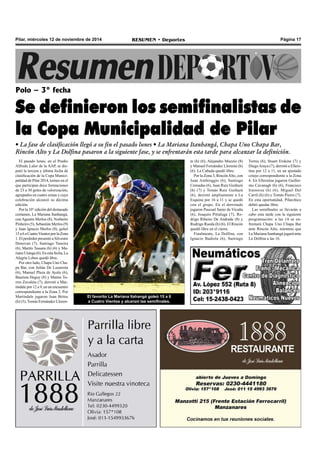 Pilar, miércoles 12 de noviembre de 2014 RESUMEN • Deportes Página 17 
Polo – 3° fecha 
Se definieron los semifinalistas de 
la Copa Municipalidad de Pilar 
• La fase de clasificación llegó a su fin el pasado lunes • La Mariana Itanhangá, Chapa Uno Chapa Bar, 
Rincón Alto y La Dolfina pasaron a la siguiente fase, y se enfrentarán esta tarde para alcanzar la definición. 
El pasado lunes, en el Predio 
Alfredo Lalor de la AAP, se dis-putó 
la tercera y última fecha de 
clasificación de la Copa Munici-palidad 
de Pilar 2014, torneo en el 
que participan doce formaciones 
de 23 a 30 goles de valorización, 
agrupados en cuatro zonas y cuya 
celebración alcanzó su décima 
edición. 
Por la 10° edición del destacado 
certamen, La Mariana Itanhangá, 
con Agustín Merlos (8), Norberto 
Pinheiro (5), Sebastián Merlos (9) 
y Juan Ignacio Merlos (8), goleó 
15 a 6 a Cuatro Vientos por la Zona 
1. El perdedor presentó a Silvestre 
Donovan (7), Santiago Tanoira 
(6), Martín Tassara (h) (6) y Ma-riano 
Uranga (6). En esta fecha, La 
Alegría Lobos quedó libre. 
Por otro lado, Chapa Uno Cha-pa 
Bar, con Julián De Lusarreta 
(6), Manuel Plaza de Ayala (6), 
Bautista Heguy (8) y Matías To-rres 
Zavaleta (7), derrotó a Mar-tindale 
por 12 a 9, en un encuentro 
correspondiente a la Zona 2. Por 
Martindale jugaron Juan Britos 
(h) (5), Tomás Fernández Lloren- 
Torres (6), Stuart Erskine (7) y 
Diego Araya (7), derrotó a Ellers-tina 
por 12 a 11, en un ajustado 
cotejo correspondiente a la Zona 
4. En Ellerstina jugaron Guiller-mo 
Cavanagh (h) (6), Francisco 
Irastorza (h) (6), Miguel Del 
Carril (h) (6) y Tomás Pieres (7). 
En esta oportunidad, Pilarchico 
debió quedar libre. 
Las semifinales se llevarán a 
cabo esta tarde con la siguiente 
programación: a las 14 se en-frentará 
Chapa Uno Chapa Bar 
ante Rincón Alto, mientras que 
La Mariana Itanhangá jugará ante 
La Dolfina a las 16. 
El favorito La Mariana Itahangá goleó 15 a 6 
a Cuatro Vientos y alcanzó las semifinales. 
te (h) (6), Alejandro Muzzio (8) 
y Manuel Fernández Llorente (h) 
(6). La Cañada quedó libre. 
Por la Zona 3, Rincón Alto, con 
Juan Ambroggio (6), Santiago 
Cernadas (6), Juan Ruíz Guiñazú 
(h) (7) y Tomás Ruíz Guiñazú 
(6), derrotó ampliamente a La 
Esquina por 16 a 11 y se quedó 
con el grupo. En el derrotado 
jugaron Pascual Sainz de Vicuña 
(6), Joaquín Pittaluga (7), Ro-drigo 
Ribeiro De Andrade (8) y 
Rodrigo Rueda (h) (6). El Rincón 
quedó libre en el cierre. 
Finalmente, La Dolfina, con 
Ignacio Badiola (6), Santiago 
 