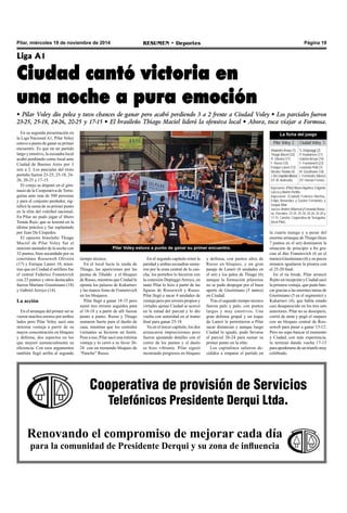 Pilar, miércoles 19 de noviembre de 2014 RESUMEN • Deportes Página 19 
Liga A1 
Ciudad cantó victoria en 
una noche a pura emoción 
• Pilar Voley dio pelea y tuvo chances de ganar pero acabó perdiendo 3 a 2 frente a Ciudad Voley • Los parciales fueron 
23-25, 25-18, 24-26, 20-25 y 17-15 • El brasileño Thiago Maciel lideró la ofensiva local • Ahora, toca viajar a Formosa. 
Pilar Voley estuvo a punto de ganar su primer encuentro. 
tiempo técnico. 
En el local lucía la zurda de 
Thiago, las apariciones por las 
puntas de Tibaldo y el bloqueo 
de Russo, mientras que Ciudad le 
oponía los palazos de Kukartsev 
y las manos listas de Franetovich 
en los bloqueos. 
Pilar llegó a ganar 18-15 pero 
sumó tres errores seguidos para 
el 18-18 y a partir de allí fueron 
punto a punto. Russo y Thiago 
sumaron fuerte para el dueño de 
casa, mientras que los centrales 
visitantes se hicieron un festín. 
Pese a eso, Pilar sacó una mínima 
ventaja y lo cerró a su favor 26- 
24 con un tremendo bloqueo de 
“Pancho” Russo. 
En el segundo capítulo reinó la 
paridad y ambas escuadras suma-ron 
por la zona central de la can-cha, 
los porteños lo hicieron con 
la conexión Depiaggi-Arroyo, en 
tanto Pilar lo hizo a partir de las 
figuras de Roosewelt y Russo. 
Pilar llegó a sacar 4 unidades de 
ventaja pero por errores propios y 
virtudes ajenas Ciudad se acercó 
en la mitad del parcial y lo dio 
vuelta con autoridad en el tramo 
final para ganar 25-18. 
Ya en el tercer capítulo, los dos 
arrancaron imprecisiones pero 
fueron ajustando detalles con el 
correr de los puntos y el duelo 
se hizo vibrante. Pilar siguió 
mostrando progresos en bloqueo 
y defensa, con puntos altos de 
Russo en bloqueo, y un gran 
pasaje de Laneri (6 unidades en 
el set) y los palos de Thiago (6) 
aunque la formación pilarense 
no se pudo despegar por el buen 
aporte de Giustiniano (5 tantos) 
en Ciudad. 
Tras el segundo tiempo técnico 
fueron palo y palo, con puntos 
largos y muy emotivos. Una 
gran defensa grupal y un toque 
de Laneri le permitieron a Pilar 
sacar distancias y aunque luego 
Ciudad lo igualó, pudo llevarse 
el parcial 26-24 para sumar su 
primer punto en la elite. 
Los capitalinos salieron de-cididos 
a empatar el partido en 
La ficha del juego 
Pilar Voley 2 Ciudad Voley 3 
Alejandro Araya (1) 
Thiago Maciel (32) 
R. Oliveira (17) 
F. Russo (10) 
Enrique Laneri (12) 
Nicolás Tibaldo (4) 
J. De Céspedes (líbero) 
DT: M. Andreatta. 
Ingresaron: (Pilar) Mauro Aguilera, Edgardo 
Liocca y Martín Portillo. 
Ingresaron: (Ciudad) Federico Martina, 
Felipe Benavídez y Gastón Fernández y 
Gaspar Bitar. 
Jueces: Andrés Villarreal y Fernando Roma-no. 
Parciales: 23-25, 25-18, 24-26, 25-20 y 
17-15. Cancha: Cooperativa de Tortuguitas 
(local Pilar). 
la cuarta manga y a pesar del 
enorme arranque de Thiago (hizo 
7 puntos en el set) dominaron la 
situación de principio a fin gra-cias 
al dúo Franetovich (6 en el 
tramo)-Giustiniano (4) y en pocos 
minutos igualaron la pizarra con 
el 25-20 final. 
En el tie break, Pilar arrancó 
flojito en recepción y Ciudad sacó 
la primera ventaja, que pudo ban-car 
gracias a las enormes tareas de 
Giustiniano (5 en el segmento) y 
Kukartsev (4), que había estado 
casi desaparecido en los tres sets 
anteriores. Pilar no se desesperó, 
corrió de atrás y pegó el zarpazo 
con un bloqueo central de Roo-sewelt 
para pasar a ganar 13-12. 
Pero no supo bancar el momento 
y Ciudad, con más experiencia, 
lo terminó dando vuelta 17-15 
para apoderarse de un triunfo muy 
celebrado. 
Cooperativa de provisión de Servicios 
Telefónicos Presidente Derqui Ltda. 
En su segunda presentación en 
la Liga Nacional A1, Pilar Voley 
estuvo a punto de ganar su primer 
encuentro. Es que en un partido 
largo y emotivo, la escuadra local 
acabó perdiendo como local ante 
Ciudad de Buenos Aires por 3 
sets a 2. Los parciales del éxito 
porteño fueron 23-25, 25-18, 24- 
26, 20-25 y 17-15. 
El cotejo se disputó en el gim-nasio 
de la Cooperativa de Tortu-guitas 
ante más de 500 personas 
y para el conjunto perdedor, sig-nificó 
la suma de su primer punto 
en la elite del voleibol nacional. 
En Pilar no pudo jugar el líbero 
Tomás Ruiz, que se lesionó en la 
última práctica y fue suplantado 
por Juan De Céspedes. 
El opuesto brasileño Thiago 
Maciel de Pilar Voley fue el 
máximo anotador de la noche con 
32 puntos, bien secundado por su 
coterráneo Roosewelt Oliveira 
(17) y Enrique Laneri 10, mien-tras 
que en Ciudad el artillero fue 
el central Federico Franetovich 
con 23 puntos y otros destacados 
fueron Mariano Giustiniano (18) 
y Gabriel Arroyo (14). 
La acción 
En el arranque del primer set se 
vieron muchos errores por ambos 
lados pero Pilar Voley sacó una 
mínima ventaja a partir de su 
mayor concentración en bloqueo 
y defensa, dos aspectos en los 
que mejoró sustancialmente su 
eficiencia. Con esos argumentos 
también llegó arriba al segundo 
Renovando el compromiso de mejorar cada día 
para la comunidad de Presidente Derqui y su zona de influencia 
S. Deppiaggi (2) 
P. Koukartsev (11) 
Gabriel Arroyo (14) 
F. Franetovich (23) 
Leonardo Patti (7) 
M. Giustiniano (18) 
I. Fernández (líbero) 
DT: Hernán Ferraro. 
 