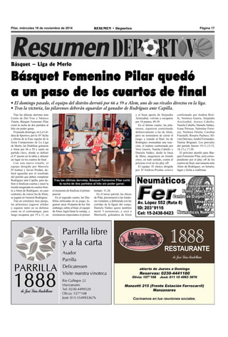 Pilar, miércoles 19 de noviembre de 2014 RESUMEN • Deportes Página 17 
Básquet – Liga de Merlo 
Básquet Femenino Pilar quedó 
a un paso de los cuartos de final 
• El domingo pasado, el equipo del distrito derrotó por 66 a 59 a Alem, uno de sus rivales directos en la liga. 
• Tras la victoria, las pilarenses deberán aguardar al ganador de Rodríguez ante Capilla. 
Tras las últimas derrotas ante 
Unión de Del Viso y Náutico 
Timón, Básquet Femenino Pilar 
cortó la racha de dos partidos al 
hilo sin poder ganar. 
El pasado domingo, en La Cal-dera 
de Sportivo, por la 10° fecha 
y última de la Fase regular de la 
Zona Campeonato de La Liga 
de Merlo, las Diablitas golearon 
a Alem por 66 a 59 y sumó un 
partido clave, donde se definió 
el 4° puesto en la tabla y obtener 
un lugar en los cuartos de final. 
Con este nuevo triunfo, el 
equipo dirigido por Marcelo 
D’Andrea y Javier Prodan, de-berá 
aguardar por el resultado 
del partido que deben completar 
Rodríguez ante Capilla, para de-finir 
si finalizan cuartas y tener la 
localía asegurada en cuartos fren-te 
a Alem de Rodríguez, en caso 
contrario, de vencer las de Alem, 
se jugará en General Rodríguez. 
Tras un comienzo muy parejo, 
las pilarenses jugaron sólidas 
y seguras tanto en su defensa 
como en el contraataque, para 
luego escaparse por 19 a 11, en 
conformado por Andrea Riol-fo, 
Verónica Guerra, Alejandra 
Ariztizabal, Jessica Cabello, 
Yamila Cabello, Daniela Valdez, 
Ivana Peressa, Valentina Ferre-yra, 
Verónica Orietta, Carolina 
Frasinelli, Rosario Pacheco, Sil-vina 
Dalvano, Anabel Fernandez, 
Yanina Brignani. Los parciales 
del partido fueron 19-11,12-15, 
18-13 y 17-20. 
El próximo desafío para Bás-quet 
Femenino Pilar, será corres-pondiente 
por el play off de los 
cuartos de final, nuevamente ante 
Alem de Rodríguez, en horario, 
lugar y fecha a confirmar. 
Tras las últimas derrotas, Básquet Femenino Pilar cortó 
la racha de dos partidos al hilo sin poder ganar. 
y el buen aporte de Alejandra 
Aristizabal, volvían a escaparse 
por 10 puntos, 49-39. 
En el último cuarto, las pila-renses, 
siguieron controlando 
defensivamente a las de Alem, 
pero no terminaron de cerrar el 
juego, y cuando al final, las de 
Rodríguez insinuaban una reac-ción, 
el triplete conformado por 
Vero Guerra, Yamila Cabello y 
Daniela Valdez, desde la línea 
de libres, aseguraron un triunfo 
clave, en todo sentido, contra el 
próximo rival en los play off. 
El equipo. El elenco dirigido 
por D’Andrea-Prodan estuvo 
el momento de finalizar el primer 
parcial. 
En el segundo cuarto, las Dia-blitas 
enfocadas en su juego, lo-graron 
sacar 10 puntos de luz. Sin 
embargo, sobre el final, el equipo 
de Alem, logró limar la ventaja, y 
terminaron expectantes el primer 
tiempo: 31-26. 
En el tercer parcial, las chicas 
de Pilar, presionaron a las tirado-ras 
visitantes, y definiendo con las 
corridas de la figura del cotejo, 
Daniela Valdez quien también 
metió 5 asistencias, y secó a 
Martinelli, goleadora de Alem 
 