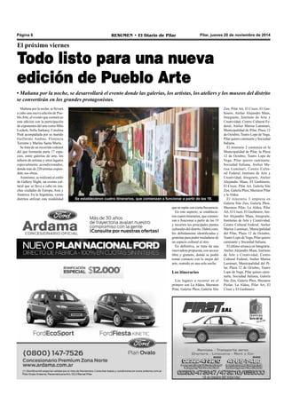 Página 6 RESUMEN • El Diario de Pilar Pilar, jueves 20 de noviembre de 2014 
El próximo viernes 
Todo listo para una nueva 
edición de Pueblo Arte 
• Mañana por la noche, se desarrollará el evento donde las galerías, los artistas, los ateliers y los museos del distrito 
se convertirán en los grandes protagonistas. 
Mañana por la noche, se llevará 
a cabo una nueva edición de Pue-blo 
Arte, el evento que contará en 
esta edición con la participación 
de exponentes del arte como Milo 
Lockett, Sofía Sarkany, Carolina 
Pratt acompañada por su marido 
Guillermo Andino, Florencia 
Torrente y Marino Santa María. 
Se trata de un recorrido cultural 
del que formarán parte 17 espa-cios, 
entre galerías de arte, los 
talleres de artistas y otros lugares 
especialmente acondicionados, 
donde más de 220 artistas expon-drán 
sus obras. 
Asimismo, se realizará al estilo 
de Gallery Night, un evento cul-tural 
que se lleva a cabo en mu-chas 
ciudades de Europa, Asia y 
América. En la Argentina, varios 
distritos utilizan esta modalidad Se establecieron cuatro itinerarios, que comienzan a funcionar a partir de las 19. 
que se repite con cierta frecuencia. 
En este aspecto, se establecie-ron 
cuatro itinerarios, que comien-zan 
a funcionar a partir de las 19 
y recorren los principales puntos 
culturales del distrito. Habrá com-bis 
debidamente identificadas y 
gratuitas para poder trasladarse de 
un espacio cultural al otro. 
En definitiva, se trata de una 
innovadora propuesta, con acceso 
libre y gratuito, donde se podrá 
tomar contacto con lo mejor del 
arte, reunido en una sola noche. 
Los itinerarios 
Los lugares a recorrer en el 
primero son La Aldea, Sheraton 
Pilar, Galería Phos, Galería Site 
Zen, Pilar Art, El Cruze, El Gas-hinero, 
Atelier Alejandro Maas, 
Integrarte, Instituto de Arte y 
Creatividad, Centro Cultural Fe-deral, 
Atelier Marisa Luminari, 
Municipalidad de Pilar, Plaza 12 
de Octubre, Teatro Lope de Vega, 
Pilar quiero caminarte y Sociedad 
Italiana. 
El itinerario 2 comienza en la 
Municipalidad de Pilar, la Plaza 
12 de Octubre, Teatro Lope de 
Vega, Pilar quiero caminarte, 
Sociedad Italiana, Atelier Ma-risa 
Luminari, Centro Cultu-ral 
Federal, Instituto de Arte y 
Creatividad, Integrarte, Atelier 
Alejandro Maas, El Gashinero, 
El Cruze, Pilar Art, Galería Site 
Zen, Galería Phos, Sheraton Pilar 
y la Aldea. 
El itinerario 3 empieza en 
Galería Site Zen, Galería Phos, 
Sheraton Pilar, La Aldea, Pilar 
Art, El Cruze, El Gashinero, Ate-lier 
Alejandro Maas, Integrarte, 
Institutuo de Arte y Creatividad, 
Centro Cultural Federal, Atelier 
Marisa Luminari, Municipalidad 
del Pilar, Plaza 12 de Octubre, 
Teatro Lope de Vega, Pilar quiero 
caminarte y Sociedad Italiana. 
El último arranca en Integrarte, 
Atelier Alejandro Maas, Instituto 
de Arte y Creatividad, Centro 
Cultural Federal, Atelier Marisa 
Luminari, Municipalidad del Pi-lar, 
Plaza 12 de Octubre, Teatro 
Lope de Vega, Pilar quiero cami-narte, 
Sociedad Italiana, Galería 
Site Zen, Galería Phos, Sheraton 
Piolar, La Aldea, Pilar Art, El 
Cruze y El Gashinero. 
 