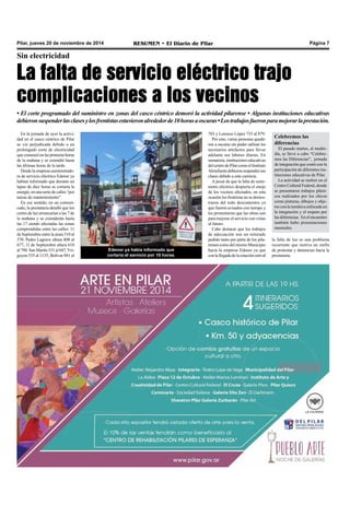 Pilar, jueves 20 de noviembre de 2014 RESUMEN • El Diario de Pilar Página 7 
Sin electricidad 
La falta de servicio eléctrico trajo 
complicaciones a los vecinos 
• El corte programado del suministro en zonas del casco céntrico demoró la actividad pilarense • Algunas instituciones educativas 
debieron suspender las clases y los frentistas estuvieron alrededor de 10 horas a oscuras • Los trabajos fueron para mejorar la prestación. 
En la jornada de ayer la activi-dad 
en el casco céntrico de Pilar 
se vio perjudicada debido a un 
prolongado corte de electricidad 
que comenzó en las primeras horas 
de la mañana y se extendió hasta 
las últimas horas de la tarde. 
Desde la empresa suministrado-ra 
de servicio eléctrico Edenor ya 
habían informado que durante un 
lapso de diez horas se cortaría la 
energía en una serie de calles “por 
tareas de mantenimiento”. 
En ese sentido, en un comuni-cado, 
la prestataria detalló que los 
cortes de luz arrancarían a las 7 de 
la mañana y se extenderán hasta 
las 17 siendo afectadas las zonas 
comprendidas entre las calles: 11 
de Septiembre entre la atura 510 al 
570. Pedro Lagrave altura 808 al 
677, 11 de Septiembre altura 610 
al 790. San Martín 531 al 687, Yri-goyen 
535 al 1135, Bolívar 881 al 
703 y Lorenzo López 735 al 879. 
Por esto, varias personas queda-ron 
a oscuras sin poder utilizar los 
necesarios artefactos para llevar 
adelante sus labores diarias. En 
sumatoria, instituciones educativas 
del centro de Pilar como el Instituto 
Almafuerte debieron suspender sus 
clases debido a esta carencia. 
A pesar de que la falta de sumi-nistro 
eléctrico despierta el enojo 
de los vecinos afectados, en esta 
ocasión los frentistas no se demos-traron 
del todo descontentos ya 
que fueron avisados con tiempo y 
les prometieron que las obras son 
para mejorar el servicio con vistas 
al futuro. 
Cabe destacar que los trabajos 
de adecuación son un reiterado 
pedido tanto por parte de los pila-renses 
como del mismo Municipio 
hacia la empresa Edenor ya que 
con la llegada de la estación estival 
la falta de luz es una problema 
recurrente que motiva un sinfín 
de protestas y denuncias hacia la 
prestataria. 
Edenor ya había informado que 
cortaría el servicio por 10 horas. 
Celebremos las 
diferencias 
El pasado martes, al medio-día, 
se llevó a cabo “Celebre-mos 
las Diferencias”, jornada 
de integración que contó con la 
participación de diferentes ins-tituciones 
educativas de Pilar. 
La actividad se realizó en el 
Centro Cultural Federal, donde 
se presentaron trabajos plásti-cos 
realizados por los chicos 
como pinturas, dibujos y obje-tos 
con la temática enfocada en 
la integración y el respeto por 
las diferencias. En el encuentro 
también hubo presentaciones 
musicales. 
 