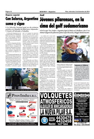Página 18 RESUMEN • Deportes Pilar, miércoles 3 de diciembre de 2014 
Deporte especial 
Con Solorza, Argentina 
suma y sigue 
• La Selección Nacional ganó sus dos primeros 
partidos en el Mundial de fútbol para Amputados. 
• Venció a El Salvador y Colombia. 
La Selección Argentina tuvo un 
excelente debut en el Mundial de 
fútbol para personas amputadas 
que se está jugando en México 
desde el último domingo, ya que 
ganó en sus dos primeras partici-paciones. 
Uno de los integrantes del plan-tel 
argentino es el villarosense 
Matías Solorza, integrante del 
Programa Municipal de Entrena-miento 
para Atletas Especiales, 
que es gratuito y depende de la 
subsecretaría de Deportes co-munal. 
En su primera participación, los 
argentinos derrotaron sin mayores 
inconvenientes a El Salvador. Los 
albicelestes dominaron las accio-nes 
del choque de principio a fin 
y ganaron con amplitud y justicia. 
Por la 2º fecha del grupo “A”, 
los argentinos se midieron con 
Colombia y volvieron a ganar 
por 3 a 0 aunque las oposición 
de los cafeteros resultó más 
importante que la de los centro-americanos. 
Fue un partido muy 
emotivo por la cantidad de opor-tunidades 
que tuvieron ambos 
elencos, aunque los argentinos 
siempre lucieron mejor y fueron 
más contundentes. 
De esta manera y aunque le 
resta un encuentro de la fase de 
grupos, Argentina ya se aseguró 
el pase a la siguiente ronda, 
manteniendo el arco invicto y un 
juego lúcido y vistoso. Al cierre 
de esta edición, el plantel de 
nuestro país se medía con Francia 
para intentar acabar como líderes 
de la zona. 
Los conducidos por Marce-lo 
Hereñú acunan una enorme 
esperanza de terminar entre los 
primeros de este mundial que se 
disputa en Culiacán, Sinaloa. 
Con Matías Solorza el equipo ya está clasificado. 
Golf 
Jóvenes pilarenses, en la 
cima del golf sudamericano 
• En la copa “Los Andes”, Argentina logró el título en Caballeros y fue 2º en 
Damas • Jugaron los pilarenses Jaime López Rivarola y Maggie Simmermacher. 
Los clubes de la zona norte 
marcan fuerte presencia en el 
futuro del golf argentino, con el 
surgimiento de promisorias apari-ciones 
que se destacan en torneos 
internacionales. 
Así, los jóvenes golfistas de la 
región fueron protagonistas en 
una gran actuación de los equi-pos 
argentinos en la copa “Los 
Andes”, torneo sudamericano que 
se jugó en el Córdoba Golf Club 
de Villa Allende. 
El representativo nacional de 
Caballeros se consagró campeón 
de la 69° edición del campeonato, 
con un total de 14 puntos. En el 
equipo local fue protagonista 
Jaime López Rivarola, referente 
de la sede Fátima de CUBA, junto 
con Alejandro Tosti, Matías Si-maski, 
Germán Tagle y Santiago 
Bauni. 
Los argentinos obtuvieron 
el 36° triunfo en el historial y 
aventajaron por un punto al com-binado 
de Chile. En el tercer lugar 
se ubicó Brasil con 11 unidades. 
De esta manera, Argentina se 
quedó con el trofeo más deseado 
de Sudamérica. 
Argentina, por su parte, fue 
subcampeón en el certamen de 
Damas, en un equipo que contó 
con la participación de la pilaren-se 
Maggie Simmermacher (Los 
Lagartos) y la escobarense Ela 
Anacona (Maschwitz Club). El 
mismo fue completado por Ma-nuela 
Maggie Simmermacher integró el equipo femenino. 
Carbajo Ré, Delfina Acosta 
y Liliana Cammisa, quienes hicie-ron 
un gran papel durante todo el 
certamen. 
El título quedó en manos del 
conjunto de Colombia, compues-to 
por María Alejandra Hoyos, 
Laura Sojo Rubio, Mercedes 
Rodríguez, Cynthia Díaz Ruega 
y Camila Serrano. 
Las colombianas retuvieron el 
torneo con 12 puntos, en un final 
emocionante con la victoria en 
el partido sobre Argentina, que 
sumó las mismas unidades. En 
el tercer lugar terminó Paraguay 
con 11 puntos. 
Vale aclarar que, debido al 
mal clima del fin de semana, el 
Lanzaron el Abierto 
Ayer se desarrolló la pre-sentación 
de la 109º edición 
del Abierto de la República 
de golf, que se llevará a cabo 
desde mañana y hasta el do-mingo 
en la cancha principal 
del country Martindale. El 
certamen será válido por una 
nueva fecha del PGA tour de 
Latinoamérica. 
Comité del Campeonato deci-dió 
la reducción de la jornada, 
estableciendo según lo dicta el 
reglamento que se jugasen cuatro 
matches individuales para cerrar 
el certamen. 
 