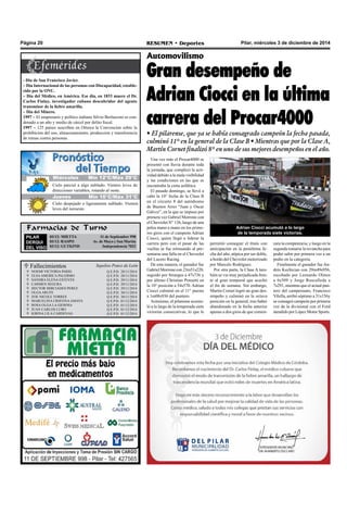 Página 20 RESUMEN • Deportes Pilar, miércoles 3 de diciembre de 2014 
Automovilismo 
Gran desempeño de 
Adrian Ciocci en la última 
carrera del Procar4000 
• El pilarense, que ya se había consagrado campeón la fecha pasada, 
culminó 11° en la general de la Clase B • Mientras que por la Clase A, 
Martín Cornet finalizó 8° en uno de sus mejores desempeños en el año. 
Una vez más el Procar4000 se 
presentó con lluvia durante toda 
la jornada, que complicó la acti-vidad 
debido a la mala visibilidad 
y las condiciones en las que se 
encontraba la cinta asfáltica 
El pasado domingo, se llevó a 
cabo la 10° fecha de la Clase B 
en el circuito 8 del autódromo 
de Buenos Aires “Juan y Oscar 
Gálvez”, en la que se impuso por 
primera vez Gabriel Morrone con 
el Chevrolet N° 126, luego de una 
pelea mano a mano en los prime-ros 
giros con el campeón Adrian 
Ciocci, quien llegó a liderar la 
carrera pero con el pasar de las 
vueltas se fue retrasando al pre-sentarse 
una falla en el Chevrolet 
del Lucero Racing. 
De esta manera, el ganador fue 
Gabriel Morrone con 23m51s220, 
seguido por Stranges a 47s736 y 
por último Christian Ponsetti en 
la 10° posición a 54s570. Adrian 
Ciocci culminó en el 11° puesto 
a 1m08s936 del puntero. 
Asimismo, el pilarense acumu-ló 
a lo largo de la temporada siete 
victorias consecutivas, lo que le 
permitió conseguir el título con 
anticipación en la penúltima fe-cha 
del año, atípica por ser doble, 
a bordo del Chevrolet motorizado 
por Marcelo Rodríguez. 
Por otra parte, la Clase A tam-bién 
se vio muy perjudicada fren-te 
al gran temporal que acechó 
el fin de semana. Sin embargo, 
Martin Cornet logró un gran des-empeño 
y culminó en la octava 
posición en la general, tras haber 
abandonado en la fecha anterior 
apenas a dos giros de que comen-zara 
la competencia, y luego en la 
segunda tomarse la revancha para 
poder subir por primera vez a un 
podio en la categoría. 
Finalmente el ganador fue An-drés 
Kechician con 29m49s956, 
escoltado por Leonardo Olmos 
a 6s509 y Jorge Ruscalleda a 
7s291, mientras que el actual pun-tero 
del campeonato, Francisco 
Vilella, arribó séptimo a 31s156y 
se consagró campeón por primera 
vez de la divisional con el Ford 
atendido por López Motor Sports. 
- Día de San Francisco Javier. 
– Día Internacional de las personas con Discapacidad, estable-cido 
por la ONU. 
– Día del Médico, en América. Ese día, en 1833 muere el Dr. 
Carlos Finlay, investigador cubano descubridor del agente 
transmisor de la fiebre amarilla. 
– Día del Minero. 
1997 – El empresario y político italiano Silvio Berlusconi es con-denado 
a un año y medio de cárcel por delito fiscal. 
1997 – 125 países suscriben en Ottawa la Convencion sobre la 
prohibicion del uso, almacenamiento, produccion y transferencia 
de minas contra personas. 
M Jiuéercveosle s Míín 152°°C//Máx 269°°C 
Cielo parcial a algo nublado. Vientos leves de 
direcciones variables, rotando al oeste. 
Jueves Mín 16°C/Máx 31°C 
Cielo despejado o ligeramente nublado. Vientos 
leves del noroeste. 
Farmacias de Turno 
PILAR 
DERQUI 
DEL VISO 
03/12: MIETTA 11 de Septiembre 998 
03/12: RASPO Av. de Mayo y San Martín 
03/12: GUTKIND Independencia 7032 
Adrian Ciocci acumuló a lo largo 
de la temporada siete victorias. 
 Fallecimientos Sepelios Ponce de León 
 
 
 
 
 
 
 
 
 
 
 
NOEMI VICTORIA PARIG 
ELSA AMERICA PALERMO 
SANDRA ELENA ESTEVES 
CARMEN SEGURA 
HECTOR MIRCIADES PEREZ 
OLGA ARUFE 
ZOE NICOLE TORRES 
MARCELINA CRISTINA AMAYA 
ROSA OLGA LA GIOIOSA 
JUAN CARLOS LUBO 
KIRINA LILA CARDENAS 
Q.E.P.D. 28/11/2014 
Q.E.P.D. 28/11/2014 
Q.E.P.D. 29/11/2014 
Q.E.P.D. 29/11/2014 
Q.E.P.D. 29/11/2014 
Q.E.P.D. 30/11/2014 
Q.E.P.D. 30/11/2014 
Q.E.P.D. 01/12/2014 
Q.E.P.D. 01/12/2014 
Q.E.P.D. 01/12/2014 
Q.E.P.D. 01/12/2014 
