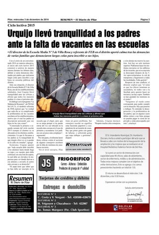 Pilar, miércoles 3 de diciembre de 2014 RESUMEN • El Diario de Pilar Página 3 
Ciclo lectivo 2015 
Urquijo llevó tranquilidad a los padres 
ante la falta de vacantes en las escuelas 
• El director de la Escuela Media Nº 5 de Villa Rosa y referente de FEB en el distrito aportó calma tras las denuncias 
de varias familias que denunciaron largas colas para inscribir a sus hijos. 
Con el cierre de un convulsio-nado 
Urquijo llevó tranquilidad ante las críticas y afirmó que 
todos los menores podrán ir a clase el próximo año. 
¡¡¡Los que más venden!!! 
2014 en materia educativa, 
el inicio del ciclo lectivo 2015 
comenzó a sentirse de manera 
intensa durante los últimos días, 
debido a varias denuncias efec-tuadas 
por padres que realizaron 
largas colas para inscribir a sus 
hijos en escuelas públicas del 
distrito. 
Ante esa situación, el director 
de la Escuela Media Nº 5 de Villa 
Rosa, uno de los establecimientos 
señalados, José Urquijo llevó 
tranquilidad ante las críticas y 
afirmó que todos los menores 
podrán ir a clase el próximo año. 
En diálogo con el programa “La 
Mañana de Resumen”, de FM Del 
Sol (91.5), el también referente 
de FEB expresó que “es verdad 
que cada día se va complicando 
la problemática de las vacantes 
escolares en los establecimientos, 
motivo por el cual los padres se 
desesperan pensando que sus 
hijos no las van a tener”. 
“Comenzada la primera o se-gunda 
semana del ciclo escolar 
2015 siempre el alumno se va 
ubicando en los distintos estable-cimientos. 
Lo que le llevamos a 
los padres es la tranquilidad de 
que ningún chico se va a quedar 
en la calle sin estudiar”, agregó. 
Asimismo, Urquijo apuntó 
que “toda escuela debe inscribir 
a los alumnos hasta donde llega 
su cupo y su vacante, pero debe 
continuar con una lista de espera, 
la cual debe ser elevada a la ins-pectora 
para ver donde derivar a 
ese alumno y enviarlo al centro 
más cercano a su domicilio”. 
“El papá tiene que saber que 
su hijo debe ser inscripto en la 
escuela que el eligió, pero que 
no se enoje porque si no puede 
entrar ahí va a ser ubicado en la 
escuela más cercana en el caso de 
primaria y secundaria. Los jardi-nes 
son un poco más complejos”, 
argumentó. 
Por otra parte, el referente lanzó 
duras críticas contra el accionar 
de algunos consejeros escolares 
por la falta de institutos de ense-ñanza 
terciaria. 
“En el nivel terciario, Pilar 
tiene un grave problema. Ser 
consejero escolar no significa 
estar haciendo papelerío y ocu-pándome 
de un montón de cosas. 
Hay que poner gente con ganas 
de laburar, y sobretodo gente 
que sepa trabajar y gestionar”, 
disparó. 
Redacción y dirección: San Martín 
128 – Pilar - Buenos Aires. 
Impreso en talleres propios en San 
Martín 128 - Pilar - Buenos Aires. 
Tel. 0230-4430868 
www.diarioresumen.com.ar 
redaccion@diarioresumen.com.ar 
Propietario: Augusto Zamarripa 
Director: Augusto Zamarripa 
Codirector: Matías Zamarripa 
Fundado el 1ª de marzo de 1961 
Registro propiedad Intelectual 
5159743 
Además, Urquijo destacó: 
“Respeto mucho a dos consejeros, 
y a los demás me reservo la cues-tión. 
Acá hay un solo instituto 
superior. Podríamos hacer los ins-titutos 
terciarios en los edificios 
de las escuelas, que en su mayoría 
se desocupan después de las 5. 
Así aprovecharíamos la red de 
transportes y llegaríamos a todas 
las localidades. Falta gestión”. 
Respecto de este conflicto, el 
director explicó que “el tema 
es que los chicos terminan su 
secundaría, no todos van a la 
facultad, pero quieren hacer un 
terciario y no hay cupos. También 
se han quedado los institutos en 
el centro”. 
“Salgamos al ruedo como 
corresponde para poder cumplir 
con la situación. Hay que ponerse 
a trabajar. Yo entiendo la deses-peración 
y la problemática de 
los padres, que en algunos casos 
deben retirar a sus hijos porque 
no pueden pagar la cuota de un 
privado y están preocupados por 
esto”, concluyó. 
 