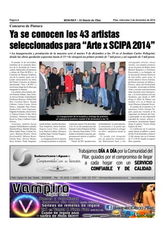 Página 6 RESUMEN • El Diario de Pilar Pilar, miércoles 3 de diciembre de 2014 
Concurso de Pintura 
Ya se conocen los 43 artistas 
seleccionados para “Arte x SCIPA 2014” 
• La inauguración y premiación de la muestra será el martes 9 de diciembre a las 19 en el Instituto Carlos Pellegrini, 
donde las obras quedarán expuestas hasta el 15 • Se otorgará un primer premio de 7 mil pesos y un segundo de 3 mil pesos. 
El pasado 18 de noviembre, 
miembros de la comisión direc-tiva 
de la Sociedad de Comer-ciantes, 
Industriales, Propietarios 
y Afines de Pilar (SCIPA) y la 
Comisión de Mujeres Empresa-rias 
de la cámara, junto con el 
jurado seleccionaron las obras 
del Primer Concurso de Pintura 
denominado “Arte x SCIPA”, y 
resolvieron elegir las 43 obras que 
integrarán la muestra. 
Los artistas seleccionados fue-ron 
Daniela Abbate, Sara Alfon-so, 
Nieves Armijo, Estela Bartoli, 
Guillermo Benavez, Nélida Pilar 
Boo, Carolina Brave, Susana 
Cabrera, Carlos Corias, Alicia 
Denevi, Alejandro Díaz Olmos, 
Sandra Eiriz, Irma Esperante, 
Edgardo Fernández, Alicia Ferra-ri, 
Patricia Gómez Yiche, Silvia 
Grandela, Valentina Grinspan, 
Rocío La Vega y Gabriela López 
Herrero. 
Asimismo, también fueron 
elegidos Nélida Beatriz Ludueña, 
Daniela Mosca, Matilde Mosnik, 
Maria Adela Naim, Cristina Na-varro, 
Mariana Pereira, Alicia 
Ricchiardelli, Mónica Rojas, 
Fabián Sanz, Silvina Shinjo, 
Rosy Simkin, Paula Stegman, 
La inauguración de la muestra y entrega de premios 
se realizará el próximo martes 9 de diciembre a las 19. 
profundamente la participación, 
el entusiasmo y la pasión que 
cada artista ha puesto al entregar 
su obra”, apuntaron desde la 
cámara. 
El jurado está integrado 
por un galerista internacio-nal, 
Maximiliano Turri, y tres 
el próximo martes 9 de diciembre 
a las 19, en las instalaciones del 
Instituto Carlos Pellegrini de Pilar 
(Av. Honorio Pueyrredón 1735), 
donde se montará la muestra, que 
permanecerá abierta al público 
hasta el lunes 15. 
“Desde SCIPA agradecemos 
consagrados artistas: Orcas 
Azerlav, con estudios artísticos 
en las Escuelas de Bellas Artes 
Manuel Belgrano y Prilidiano 
Pueyrredón y co-fundador de 
la Asociación Artistas Plásticos 
de San Isidro, entre otras; la 
artista plástica Alicia Fontana, 
profesora nacional en Dibujo y 
Pintura, título del Profesorado 
Consudec, licenciada en Bellas 
Artes y con una vasta trayectoria 
tanto nacional como internacio-nal; 
y la artista plástica Silvina 
Gardonio, que desde el 2005 
dirige el Taller de Dibujo con 
modelo vivo en el Museo de 
Artes Plásticas Eduardo Sívori. 
El curador de la muestra es el 
arquitecto Carlos Enrique Pa-gani, 
quien por vocación se ha 
capacitado en Historia del Arte, 
y participado en una importante 
cantidad de cursos, talleres y 
seminarios. Actualmente, Pagani 
dirige la galería “Gisele Durán 
Espacio de Arte”. 
La exhibición de la muestra 
estará abierta al público a partir 
del día 10 de diciembre y hasta el 
15 del mismo mes en el horario 
de 17 a 20:30, siendo su ingreso 
libre y gratuito. 
Anahí Stelatto, Josefina Stordeur, 
Tina Tinitpilver, Alicia Toscano, 
Ángela Laura Tutor, Alberto 
Ucar, Patricio Urdinez, Florencia 
Catalina Vega, Cristina Vergara y 
Patricia Zywczuk. 
La inauguración de la muestra 
y entrega de premios se realizará 
 