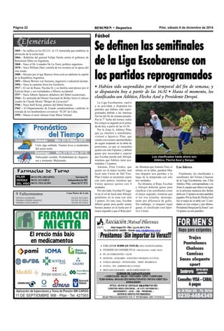Página 22 RESUMEN • Deportes Pilar, sábado 6 de diciembre de 2014 
Sábado Mín 21°C/Máx 33°C 
Cielo algo nublado. Vientos leves a moderados 
del sector norte. 
Farmacias de Turno 
PILAR 
DERQUI 
DEL VISO 
06/12: PILARFARMA a r r a t e a 1 5 S 
06/12: ALVAREZ Independencia 902 
06/12: TEGALDO Ruta 26 N° 973 
Fútbol 
Se definen las semifinales 
de la Liga Escobarense con 
los partidos reprogramados 
• Habían sido suspendidos por el temporal del fin de semana, y 
se disputarán hoy a partir de las 16:30 • Hasta el momento, los 
clasificados son Atlético, Flecha Azul y Presidente Derqui. 
1865 – Se ratifica en los EE.UU. la 13ª enmienda que establece la 
abolición de la esclavitud. 
1866 – Rebelión del general Felipe Varela contra el gobierno de 
Bartolomé Mitre en Argentina. 
1868 – Nace el Dr. Lisandro De La Torre, político argentino. 
1870 – Nace William Hart, estrella de los western en la época del 
cine mudo. 
1880 – Decreto por el que Buenos Aires será en adelante la capital 
de la República Argentina. 
1892 – Muere Werner von Siemens, ingeniero e industrial alemán. 
1896 – Nace la cantante lírica Ira Gershwin. 
1917 – El zar de Rusia, Nicolas II, y su familia caen presos por el 
Ejército Rojo y son trasladados a Siberia occidental. 
1937 – Nace Alberto Spencer, delantero del fútbol ecuatoriano. 
1944 – Es sustraida del Museo Nacional de Bellas Artes el valioso 
cuadro de Claude Monet “Berger de Lavacourt”. 
1946 – Nace Salif Keita, puntero del fútbol francés. 
1962 – El Departamento de Estado estadounidense confirma la 
retirada de los bombarderos sovieticos “II-28″ de Cuba. 
1994 – Muere el actor italiano Gian Maria Volonté. 
La Liga Escobarense vuelve 
a su actividad, y disputará los 
partidos que habían sido repro-gramados 
debido a las intensas 
lluvias del fin de semana pasado. 
Por la 7° fecha del torneo, todos 
los cotejos se jugarán en la jorna-da 
de hoy, a partir de las 16:30. 
Por la Zona A, Atlético Pilar, 
que ya clasificó a semifinales, 
visitará a Sportivo Pilar, que 
cuenta con escasas oportunidades 
de seguir trepando en la tabla de 
posiciones, ya que se encuentra 
quinto con solo 9 puntos, y deberá 
ganar por necesidad y esperar 
que Escobar pierda ante Abrojal, 
mientras que Atlético tiene acu-mulados 
13 puntos. 
Además, Pilar Unidos, que 
quiere ser el mejor escolta, será 
local ante Unión de Del Viso. 
Pilar Unidos se encuentra cuarto 
con siete puntos, mientras que 
Unión aparece quinto con 6 
unidades. 
Por otro lado, Escobar FC juga-rá 
en el rol de local ante Abrojal, 
penúltimo en la zona con solo 
3 puntos. En este caso, Escobar 
deberá ganar para poder sumar 
buenos puntos en la lucha por el 
mejor segundo y que el Rojo pier-da. 
Mientras que Antonio Toro, el 
último en la tabla, quedará libre 
tras disputar seis partidos a lo 
largo de la temporada con solo 
tres unidades. 
No obstante, el Rojo, Escobar 
y Abrojal deberán ganar para 
clasificar a las semifinales como 
el mejor segundo, mientras que 
si los tres triunfan, desempa-tarán 
por diferencia de goles. 
Sin embargo, si ninguno logra 
ganar, el clasificado será Spor-tivo 
Unión. 
 Fallecimientos Casa Ponce de León 
ELENA ALVARADO Q.E.P.D. 05/12/2014 
MARIA ESTHER VAZQUEZ Q.E.P.D. 05/12/2014 
MARIA LUISA GARCIA Q.E.P.D. 05/12/2014 
Los clasificados hasta ahora son 
Atlético, Flecha Azul y Derqui. 
Los líderes 
Finalmente, los clasificados a 
semifinales del Torneo Clausura 
de la Liga Escobarense son: Club 
Atlético Pilar, correspondiente a la 
Zona A, equipo que obtuvo un lugar 
en la próxima instancia dos fechas 
atrás con 13 puntos en cinco partidos 
jugados. Por la Zona B, Flecha Azul 
fue el mejor de su tabla con 12 uni-dades 
en seis cotejos y por último, 
Presidente Derqui por la Zona C con 
14 puntos en seis partidos. 
Jueves Mín 15°C/Máx 26°C 
Domingo Mín 21°C/Máx 31°C 
Nubosidad variable. Probabilidad de chaparro-nes 
y tormenta. Mejorando. 
 
