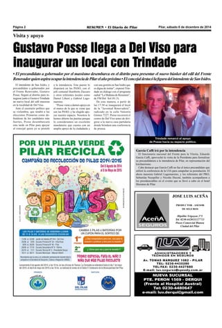 Página 2 RESUMEN • El Diario de Pilar Pilar, sábado 6 de dicembre de 2014 
Visita y apoyo 
Gustavo Posse llega a Del Viso para 
inaugurar un local con Trindade 
• El precandidato a gobernador por el massismo desembarca en el distrito para presentar el nuevo búnker del edil del Frente 
Renovador quien aspira ocupar la intendencia de Pilar el año próximo • El concejal destacó la figura del intendente de San Isidro. 
El intendente de San Isidro, y 
precandidato a gobernador por 
el Frente Renovador, Gustavo 
Posse, llegará al distrito para in-augurar 
junto a Gustavo Trindade 
un nuevo local del edil massista 
en la localidad de Del Viso. 
Ante el escenario político que 
se vislumbra, que tendrá a las 
elecciones Primarias como de-finidoras 
de los candidatos más 
fuertes, Posse desembarcará 
esta tarde en Pilar para apoyar 
al concejal quien ya se postuló 
a la intendencia. Este puesto lo 
disputará en las PASO, con el 
jefe comunal Humberto Zúccaro 
y otros referentes locales como 
Daniel Liberé y Gabriel Lago-marsino. 
“Posse viene a darnos apoyo en 
el marco de lo que se viene que 
son las PASO, y ha elegido apo-yar 
nuestro espacio. Nosotros le 
hemos abierto las puertas porque 
lo consideramos un excelente 
mandatario que cuenta con un 
amplio apoyo de la ciudadanía y 
con una gestión en San Isidro que 
es digna de imitar”, expresó Trin-dade 
en diálogo con el programa 
radial “La Mañana de Resumen”, 
de FM Del Sol (91.5). 
De esta manera, a partir de 
las 17:30 se inaugurará el local 
de la “Juventud Renovadora”, 
radicado en la calle Valentín 
Gómez 7227. Posse recorrerá el 
centro de Del Viso antes de diri-girse 
a la nueva casa partidaria 
donde brindará una conferencia 
de prensa. 
Trindade remarcó el apoyo 
de Posse hacia su espacio político. 
García Caffi irá por la intendencia 
El funcionario nacional del Frente para la Vitoria, Eduardo 
García Caffi, aprovechó la visita de la Presidenta para formalizar 
su precandidatura a la intendencia de Pilar, en representación del 
kirchnerismo. 
Cabe destacar que García Caffi no fue el único precandidato que 
utilizó la conferencia de la UIA para catapultar su postulación. El 
ahora massista Gabriel Lagomarsino, y los referentes del PRO, 
Sebastián Neuspiller y Nicolás Ducoté, también acompañaron a 
los presidenciables en el evento que se llevó a cabo en el hotel 
Sheraton de Pilar. 
JOSE LUIS ACEÑA 
PRODUCTOR - ASESOR 
DE SEGUROS 
Hipólito Yrigoyen 271 
Tel. 0230-4420111/27713 
Paseo Comercial Bianea 
Ciudad del Pilar 
 