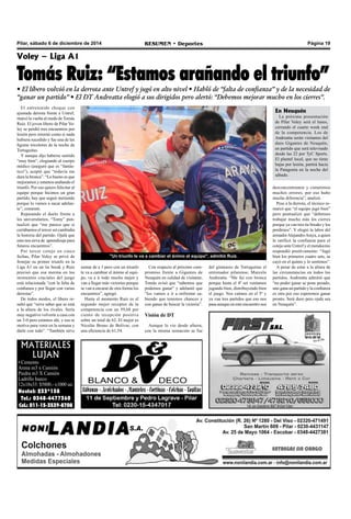 Pilar, sábado 6 de diciembre de 2014 RESUMEN • Deportes Página 19 
Voley – Liga A1 
Tomás Ruiz: “Estamos arañando el triunfo” 
• El líbero volvió en la derrota ante Untref y jugó en alto nivel • Habló de “falta de confianza” y de la necesidad de 
“ganar un partido” • El DT Andreatta elogió a sus dirigidos pero alertó: “Debemos mejorar mucho en los cierres”. 
El entretenido choque con 
ajustada derrota frente a Untref, 
marcó la vuelta al ruedo de Tomás 
Ruíz. El joven líbero de Pilar Vo-ley 
se perdió tres encuentros por 
lesión pero retornó como si nada 
hubiera sucedido y fue una de las 
figuras tricolores de la noche de 
Tortuguitas. 
Y aunque dijo haberse sentido 
“muy bien”, elogiando al cuerpo 
médico (aseguró que es “fantás-tico”), 
aceptó que “todavía me 
dura la bronca”. “Lo bueno es que 
mejoramos y estamos arañando el 
triunfo. Por eso quiero felicitar al 
equipo porque hicimos un gran 
partido, hay que seguir metiendo 
porque lo vamos a sacar adelan-te”, 
comentó. 
Repasando el duelo frente a 
los universitarios, “Tomy” pun-tualizó 
que “me parece que si 
cerrábamos el tercer set cambiaba 
la historia del partido. Ojalá que 
esto nos sirva de aprendizaje para 
futuros encuentros”. 
Por tercer cotejo en cinco 
fechas, Pilar Voley se privó de 
festejar su primer triunfo en la 
Liga A1 en un tie break y Ruiz 
precisó que esa merma en los 
momentos cruciales del juego 
está relacionada “con la falta de 
confianza y por llegar con varias 
derrotas”. 
De todos modos, el líbero re-saltó 
que “sirve saber que se está 
a la altura de los rivales. Sería 
muy negativo volverte a casa con 
un 3-0 pero estamos ahí, y eso te 
motiva para venir en la semana y 
darle con todo”. “También sirve 
MATERIALES 
LUJAN 
• Cemento 
Arena m3 x Camión 
Piedra m3 X Camión 
Ladrillo hueco 
12x18x33: $5800.- x1000 un. 
Nextel: 233*138 
Tel.: 0348-4477360 
Cel.: 011-15-3539-8708 
"Un triunfo le va a cambiar el ánimo al equipo", admitió Ruíz. 
del gimnasio de Tortuguitas el 
entrenador pilarense, Marcelo 
Andreatta. “Me fui con bronca 
porque hasta el 4º set veníamos 
jugando bien, distribuyendo bien 
el juego. Nos caímos en el 5º y 
ya van tres partidos que eso nos 
pasa aunque en este encuentro nos 
desconcentramos y cometimos 
muchos errores, por eso hubo 
mucha diferencia”, analizó. 
Pese a la derrota, el técnico re-marcó 
que “el equipo jugó bien” 
pero puntualizó que “debemos 
trabajar mucho más los cierres 
porque ya van tres tie breaks y los 
perdimos”. Y elogió la labor del 
armador Alejandro Araya, a quien 
le ratificó la confianza para el 
cotejo ante Untref y el mendocino 
respondió positivamente: “Jugó 
bien los primeros cuatro sets, se 
cayó en el quinto y lo sentimos”. 
A pesar de estar a la altura de 
las circunstancias en todos los 
partidos, Andreatta admitió que 
“no poder ganar se pone pesado, 
uno gana un partido y la confianza 
es otra por eso esperemos ganar 
pronto. Será duro pero ojalá sea 
en Neuquén”. 
sumar de a 1 pero con un triunfo 
le va a cambiar el ánimo al equi-po, 
va a ir todo mucho mejor y 
van a llegar más victorias porque 
se van a encarar de otra forma los 
encuentros”, agregó. 
Hasta el momento Ruiz es el 
segundo mejor receptor de la 
competencia con un 59,68 por 
ciento de recepción positiva 
sobre un total de 62. El mejor es 
Nicolás Bruno de Bolívar, con 
una eficiencia de 61,54. 
Con respecto al próximo com-promiso 
frente a Gigantes de 
Neuquén en calidad de visitante, 
Tomás avisó que “sabemos que 
podemos ganar” y adelantó que 
"los vamos a ir a enfrentar sa-biendo 
que tenemos chances y 
con ganas de buscar la victoria”. 
Visión de DT 
Aunque lo vio desde afuera, 
con la misma sensación se fue 
En Neuquén 
La próxima presentación 
de Pilar Voley será el lunes, 
cerrando el cuarto week end 
de la competencia. Los de 
Andreatta serán visitantes del 
duro Gigantes de Neuquén, 
en partido que será televisado 
desde las 22 por TyC Sports. 
El plantel local, que no tiene 
bajas por lesión, partirá hacia 
la Patagonia en la noche del 
sábado. 
