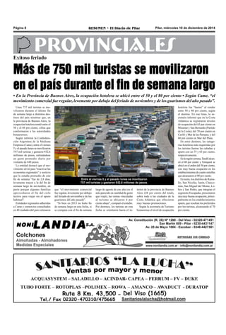 Página 8 RESUMEN • El Diario de Pilar Pilar, miércoles 10 de diciembre de 2014 
PROVINCIALES 
Exitoso feriado 
Más de 750 mil turistas se movilizaron 
en el país durante el fin de semana largo 
• En la Provincia de Buenos Aires, la ocupación hotelera se ubicó entre el 50 y el 80 por ciento • Según Came, “el 
movimiento comercial fue regular, levemente por debajo del feriado de noviembre y de los guarismos del año pasado”. 
Entre el viernes 5 y el pasado lunes se movilizaron 
757 mil turistas y gastaron 932,6 millones de pesos. 
Unos 757 mil turistas se mo-vilizaron 
durante el último fin 
de semana largo a distintos des-tinos 
del país mientras que, en 
la provincia de Buenos Aires, la 
ocupación hotelera rondó entre el 
50 y el 80 por ciento, cifras que 
conformaron a las autoridades 
bonaerenses. 
Según informó la Confedera-ción 
Argentina de la Mediana 
Empresa (Came), entre el viernes 
5 y el pasado lunes se movilizaron 
757 mil turistas y gastaron 932,6 
millones de pesos, estimándose 
un gasto promedio diario por 
visitante de 440 pesos. 
La entidad destacó que el mo-vimiento 
sirvió para “reactivar las 
economías regionales” y sostuvo 
que la estadía promedio de este 
fin de semana “fue de 2,8 días, 
levemente mayor a la del fin de 
semana largo de noviembre, en 
parte porque algunas familias 
aprovecharon el fin del ciclo 
lectivo para viajar sin el apuro 
habitual”. 
Entidades regionales adheridas 
a Came y comercios consultados 
en 40 ciudades del país estimaron 
largo de agosto de ese año (es el 
más parecido en cantidad de gente 
que viajó), las ventas vinculadas 
al turismo se ubicaron 4 por 
ciento abajo”, comparó el estudio. 
Por destinos, los turistas en esta 
fecha se orientaron hacia el in-terior 
de la provincia de Buenos 
Aires (28 por ciento del total), 
sobre todo a las ciudades de la 
Costa Atlántica que ofrecieron 
muy buenas promociones. 
Según la secretaría de Turismo 
bonaerense el nivel de ocupación 
hotelera fue “bueno” al rondar 
entre 50 y 80 por ciento, según 
el destino. En esa línea, la se-cretaría 
informó que en la Costa 
Atlántica se registraron niveles 
de ocupación del 65 por ciento en 
Miramar y San Bernardo (Partido 
de la Costa); del 70 por ciento en 
Cariló y Mar de las Pampas; y del 
60 por ciento en Mar del Plata. 
En estos destinos, las catego-rías 
hoteleras más requeridas por 
los turistas fueron las cabañas y 
aparts con un 75 y 63 por ciento, 
respectivamente. 
En la región serrana, Tandil alcan-zó 
el 60 por ciento y Tornquist se 
ubicó en el orden del 50 por ciento, 
con muy buena ocupación en los 
establecimientos de cuatro estrellas 
que alcanzaron el 80 por ciento. 
En tanto, los distritos de Rama-llo, 
San Nicolás, Junín, Chasco-mús, 
San Miguel del Monte, Lo-bos 
y San Pedro, que integran el 
segmento Escapadas, presentaron 
una muy buena ocupación, princi-palmente 
en los establecimientos 
aparts, que resultan los preferidos 
por los turistas, alcanzando el 70 
por ciento. 
que “el movimiento comercial 
fue regular, levemente por debajo 
del feriado de noviembre y de los 
guarismos del año pasado”. 
“Si bien en 2013 no hubo fin 
de semana largo en esta fecha, si 
se compara con el fin de semana 
 