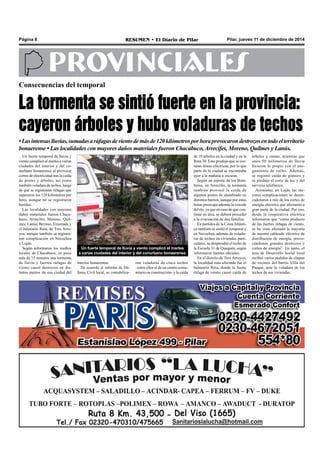 Página 8 RESUMEN • El Diario de Pilar Pilar, jueves 11 de diciembre de 2014 
PROVINCIALES 
Consecuencias del temporal 
La tormenta se sintió fuerte en la provincia: 
cayeron árboles y hubo voladuras de techos 
• Las intensas lluvias, sumadas a ráfagas de viento de más de 120 kilómetros por hora provocaron destrozos en todo el territorio 
bonaerense • Las localidades con mayores daños materiales fueron Chacabuco, Arrecifes, Moreno, Quilmes y Lanús. 
Un fuerte temporal de lluvia y 
viento complicó el martes a varias 
ciudades del interior y del co-nurbano 
bonaerense al provocar 
cortes de electricidad tras la caída 
de postes y árboles, así como 
también voladura de techos, luego 
de que se registraran ráfagas que 
superaron los 120 kilómetros por 
hora, aunque no se registraron 
heridos. 
Las localidades con mayores 
daños materiales fueron Chaca-buco, 
Arrecifes, Moreno, Quil-mes, 
Lanús, Berisso, Ensenada y 
el balneario Reta, de Tres Arro-yos, 
aunque también se registra-ron 
complicación en Necochea 
y Luján. 
Según informaron los medios 
locales de Chacabuco, en poco 
más de 15 minutos una tormenta 
de lluvia y fuertes ráfagas de 
viento causó destrozos en dis-tintos 
puntos de esa ciudad del 
de 10 árboles en la ciudad y en la 
Ruta 30. Esto produjo que se cor-taran 
líneas eléctricas, por lo que 
parte de la ciudad se encontraba 
ayer a la mañana a oscuras. 
Según un reporte de los Bom-beros, 
en Arrecifes, la tormenta 
también provocó la caída de 
algunos postes de alumbrado en 
distintos barrios, aunque por estas 
horas preocupa además la crecida 
del río, ya que en caso de que con-tinúe 
en alza, se deberá proceder 
a la evacuación de dos familias. 
En partidos de la Costa Atlánti-ca 
también se sintió el temporal y 
en Necochea, además de voladu-ras 
de techos en viviendas parti-culares, 
se desprendió el techo de 
la Escuela 31 de Quequén, según 
informaron fuentes oficiales. 
En el distrito de Tres Arroyos, 
la localidad más afectada fue el 
balneario Reta, donde la fuerte 
ráfaga de viento causó caída de 
Un fuerte temporal de lluvia y viento complicó el martes 
a varias ciudades del interior y del conurbano bonaerense. 
ron voladuras de cinco techos 
–entre ellos el de un centro comu-nitario 
en construcción- y la caída 
árboles y ramas, mientras que 
unos 50 milímetros de lluvia 
hicieron lo propio con el ane-gamiento 
de calles. Además, 
se registró caída de granizo y 
se produjo el corte de luz y del 
servicio telefónico. 
Asimismo, en Luján las ma-yores 
complicaciones se desen-cadenaron 
a raíz de los cortes de 
energía eléctrica que afectaron a 
gran parte de la ciudad. Por eso, 
desde la cooperativa eléctrica 
informaron que “como producto 
de las fuertes ráfagas de viento, 
se ha visto afectado la mayoría 
de nuestro cableado eléctrico de 
distribución de energía, provo-cándonos 
grandes destrozos y 
cortes de energía”. En tanto, el 
área de Desarrollo Social local 
recibió varios pedidos de chapas 
de vecinos del barrio Villa del 
Parque, ante la voladura de los 
techos de sus viviendas. 
interior bonaerense. 
De acuerdo al informe de De-fensa 
Civil local, se contabiliza- 
 