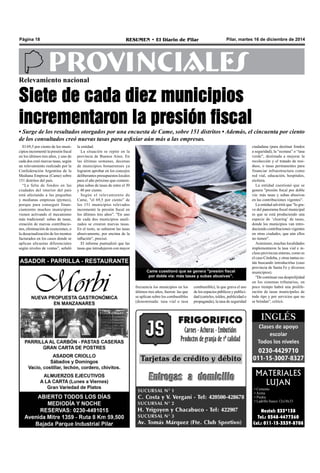 Página 18 RESUMEN • El Diario de Pilar Pilar, martes 16 de diciembre de 2014 
PROVINCIALES 
Relevamiento nacional 
Siete de cada diez municipios 
incrementaron la presión fiscal 
• Surge de los resultados otorgados por una encuesta de Came, sobre 151 distritos • Además, el cincuenta por ciento 
de los consultados creó nuevas tasas para asfixiar aún más a las empresas. 
MATERIALES 
LUJAN 
• Cemento 
• Arena 
• Piedra 
• Ladrillo hueco 12x18x33 
Nextel: 233*138 
Tel.: 0348-4477360 
Cel.: 011-15-3539-8708 
Came cuestionó que se genera "presión fiscal 
por doble vía: más tasas y subas abusivas". 
frecuencia los municipios en los 
últimos tres años, fueron: las que 
se aplican sobre los combustibles 
(denominada: tasa vial o tasa 
combustible), la que grava el uso 
de los espacios públicos y publici-dad 
(carteles, toldos, publicidad o 
propaganda), la tasa de seguridad 
El 69,5 por ciento de los muni-cipios 
incrementó la presión fiscal 
en los últimos tres años, y uno de 
cada dos creó nuevas tasas, según 
un relevamiento realizado por la 
Confederación Argentina de la 
Mediana Empresa (Came) sobre 
151 distritos del país. 
“La falta de fondos en las 
ciudades del interior del país 
está afectando a las pequeñas 
y medianas empresas (pymes), 
porque para conseguir finan-ciamiento 
muchos municipios 
vienen activando el mecanismo 
más tradicional: subas de tasas, 
creación de nuevas contribucio-nes, 
eliminación de exenciones, o 
la desactualización de los montos 
facturados en los casos donde se 
aplican alícuotas diferenciales 
según niveles de ventas”, señaló 
ciudadana (para destinar fondos 
a seguridad), la “ecotasa” o “tasa 
verde”, destinada a mejorar la 
recolección y el tratado de resi-duos, 
o tasas permanentes para 
financiar infraestructura como 
red vial, educación, hospitales, 
etcétera. 
La entidad cuestionó que se 
genera "presión fiscal por doble 
vía: más tasas y subas abusivas 
en las contribuciones vigentes". 
La entidad advirtió que "lo gra-ve 
del panorama fiscal municipal 
es que se está produciendo una 
especie de ‘clearing’ de tasas, 
donde los municipios van intro-duciendo 
contribuciones vigentes 
en otras ciudades, que aún ellos 
no tienen". 
Asimismo, muchas localidades 
implementaron la tasa vial e in-cluso 
provincias enteras, como es 
el caso Córdoba, y otras tantas es-tán 
buscando introducirlas (caso 
provincia de Santa Fe y diversos 
municipios). 
"De continuar esa desprolijidad 
en los sistemas tributarios, en 
poco tiempo habrá una prolife-ración 
de tasas municipales de 
todo tipo y por servicios que no 
se brindan", criticó. 
la entidad. 
La situación se repite en la 
provincia de Buenos Aires. En 
las últimas semanas, decenas 
de municipios bonaerenses ya 
lograron aprobar en los concejos 
deliberantes presupuestos locales 
para el año próximo que contem-plan 
subas de tasas de entre el 30 
y 40 por ciento. 
Según el relevamiento de 
Came, "el 69,5 por ciento” de 
los 151 municipios relevados 
incrementó la presión fiscal en 
los últimos tres años". "En uno 
de cada dos municipios anali-zados 
se crearon nuevas tasas. 
En el resto, se subieron las tasas 
abusivamente, por encima de la 
inflación", precisó. 
El informe puntualizó que las 
tasas que introdujeron con mayor 
 