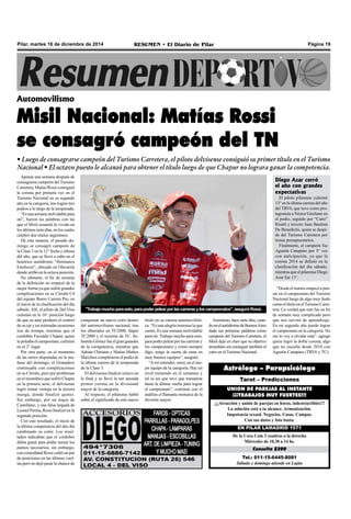 Pilar, martes 16 de diciembre de 2014 RESUMEN • El Diario de Pilar Página 19 
Automovilismo 
Misil Nacional: Matías Rossi 
se consagró campeón del TN 
• Luego de consagrarse campeón del Turismo Carretera, el piloto delvisense consiguió su primer título en el Turismo 
Nacional • El octavo puesto le alcanzó para obtener el título luego de que Chapur no lograra ganar la competencia. 
Apenas una semana después de 
consagrarse campeón del Turismo 
Carretera, Matías Rossi consiguió 
la corona por primera vez en el 
Turismo Nacional en su segundo 
año en la categoría, tras lograr tres 
podios a lo largo de la temporada. 
“Es una semana inolvidable para 
mí”, fueron las palabras con las 
que el Misil resumió lo vivido en 
los últimos siete días, en los cuales 
celebró dos títulos argentinos. 
De esta manera, el pasado do-mingo 
se consagró campeón de 
la Clase 3 en la 12° fecha y última 
del año, que se llevó a cabo en el 
histórico autódromo “Hermanos 
Emiliozzi”, ubicado en Olavarría 
donde arribó en la octava posición. 
No obstante, el fin de semana 
de la definición no empezó de la 
mejor forma ya que sufrió grandes 
complicaciones en su Citroën C4 
del equipo Boero Carrera Pro, en 
el inició de la clasificación del día 
sábado. Allí, el piloto de Del Viso 
culminó en la 16° posición luego 
de que su auto perdiera el control 
de su eje y en reiteradas ocasiones 
irse de trompa, mientras que el 
cordobés Facundo Chapur, quien 
le peleaba el campeonato, culminó 
en el 2° lugar. 
Por otra parte, en el momento 
de las series disputadas en la ma-ñana 
del domingo, el Granadero 
continuaba con complicaciones 
en su Citroën, pero por problemas 
en el neumático que sufrió Chapur 
en la primera serie, el delvisense 
logró tomar ventaja en la tercera 
manga, donde finalizó quinto. 
Sin embargo, por un toque de 
Castellano, y una falsa largada de 
Leonel Pernia, Rossi finalizó en la 
segunda posición. 
Con este resultado, el inicio de 
la última competencia del año iba 
cambiando su color. Los resul-tados 
indicaban que el cordobés 
debía ganar para poder sumar los 
puntos necesarios, sin embargo, 
con comodidad Rossi cedió un par 
de posiciones en las últimas vuel-tas 
pero no dejó pasar la chance de 
"Trabajo mucho para esto, para poder pelear por las carreras y los campeonatos", aseguró Rossi. 
conquistar un nuevo cetro dentro 
del automovilismo nacional, tras 
los obtenidos en TC2000, Súper 
TC2000 y el reciente de TC. Se-bastián 
Gómez fue el gran ganador 
de la competencia, mientras que 
Adrián Chiriano y Matías Muñoz 
Marchesi completaron el podio de 
la última carrera de la temporada 
de la Clase 3. 
El delvisense finalizó octavo en 
la final y se llevó la tan ansiada 
primer corona en la divisional 
mayor de la categoría. 
Al respecto, el pilarense habló 
sobre el significado de este nuevo 
Astrólogo – Parapsicólogo 
Tarot – Predicciones 
UNION DE PAREJAS AL INSTANTE 
¡¡¡TRABAJOS MUY FUERTES!!! 
¡¡¡Atracción y unión de parejas en horas, indestructibles!!! 
La solución está a tu alcance. Armonización. 
Impotencia sexual. Negocios. Casas. Campos. 
Con sus datos y foto basta. 
EN PILAR LAMADRID 1571 
De la Coca Cola 3 cuadras a la derecha 
Miércoles de 10,30 a 14 hs. 
Consulta $200 
Tel.: 011-15-6445-8081 
Sábado y domingo atiende en Luján 
título en su carrera automovilísti-ca. 
“Es una alegría inmensa la que 
siento. Es una semana inolvidable 
para mí. Trabajo mucho para esto, 
para poder pelear por las carreras y 
los campeonatos y como siempre 
digo, tengo la suerte de estar en 
muy buenos equipos”, aseguró. 
“A mí entender, estoy en el me-jor 
equipo de la categoría. Hay un 
nivel tremendo en el certamen y 
tal es así que tuve que transpirar 
hasta la última vuelta para lograr 
el campeonato”, continuó con el 
análisis el flamante monarca de la 
división mayor. 
Asimismo, hace siete días, cuan-do 
en el autódromo de Buenos Aires 
dada sus primeras palabras como 
campeón del Turismo Carretera, el 
Misil dejó en claro que su objetivo 
inmediato era conseguir también el 
cetro en el Turismo Nacional. 
Diego Azar cerró 
el año con grandes 
expectativas 
El piloto pilarense culminó 
13° en la última carrera del año 
del TRV6, que tuvo como pro-tagonista 
a Néstor Girolami en 
el podio, seguido por “Caito” 
Risatti y tercero Juan Bautista 
De Benedictis, quien se despi-de 
del Turismo Carretera por 
temas presupuestarios. 
Finalmente, el campeón fue 
Agustín Canapino por 5° vez 
con anticipación, ya que la 
corona 2014 se definió en la 
clasificación del día sábado, 
mientras que el pilarense Diego 
Azar fue 13°. 
“Desde el martes empecé a pen-sar 
en el campeonato del Turismo 
Nacional luego de algo muy lindo 
como el título en el Turismo Carre-tera. 
La verdad que este fue un fin 
de semana muy complicado pero 
que nos servirá de aprendizaje. 
En mi segundo año puedo lograr 
el campeonato en la categoría. No 
me lo voy a olvidar más”. agregó 
quien logró la doble corona, algo 
que no sucedía desde 2010 con 
Agustín Canapino (TRV6 y TC). 
 