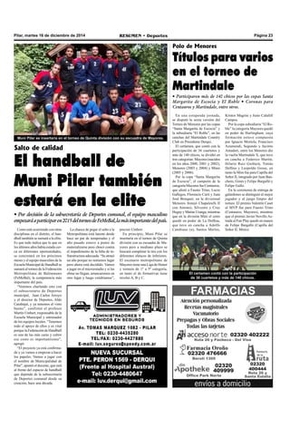 Pilar, martes 16 de diciembre de 2014 RESUMEN • Deportes Página 23 
Muni Pilar se insertaría en el torneo de Quinta división con su escuadra de Mayores. 
Salto de calidad 
El handball de 
Muni Pilar también 
estará en la elite 
• Por decisión de la subsecretaría de Deportes comunal, el equipo masculino 
empezará a participar en 2015 del torneo de FeMeBal, la más importante del país. 
Como está ocurriendo con otras 
disciplinas en el distrito, el han-dball 
también se sumará a la elite. 
Es que todo indica que lo que en 
los últimos años había estado cer-ca 
en diferentes oportunidades, 
se concretará en los próximos 
meses y el equipo masculino de la 
Escuela Municipal de Handball se 
sumará al torneo de la Federación 
Metropolitana de Balonmano 
(FeMeBal), la competencia más 
importante del país. 
“Venimos charlando esto con 
el subsecretario de Deportes 
municipal, Juan Carlos Arroyo 
y el director de Deportes, Aldo 
Carabajal, y ya tenemos el visto 
bueno”, confirmó el profesor 
Martín Umbert, responsable de la 
Escuela Municipal y entrenador 
de los equipos locales. “Tenemos 
todo el apoyo de ellos y es vital 
porque la Federación de Handball 
es una de las más caras y cubrir 
ese costo es importantísimo”, 
agregó. 
“El proyecto ya está confirma-do 
y ya vamos a empezar a hacer 
los papeles. Vamos a jugar con 
el nombre de Municipalidad de 
Pilar”, apuntó el docente, que está 
al frente del espacio de handball 
que depende de la subsecretaría 
de Deportes comunal desde su 
creación, hace una década. 
La chance de pegar el salto a la 
Metropolitana está latente desde 
hace un par de temporadas y el 
año pasado estuvo a punto de 
materializarse pero chocó contra 
el impedimento de la falta de in-fraestructura 
adecuada. “Se atrasó 
un año porque no teníamos lugar 
pero ahora está decidido. Vamos 
a jugar en el microestadio y si las 
obras no llegan, arrancaremos en 
otro lugar y luego vendríamos”, 
precisó Umbert. 
En principio, Muni Pilar se 
insertaría en el torneo de Quinta 
división con su escuadra de Ma-yores 
pero a mediano plazo se 
buscará completar la tira con los 
diferentes elencos de inferiores. 
El escenario metropolitano de 
Mayores tiene una Liga de Honor 
y torneos de 1º a 5º categoría, 
en tanto el de formativas tiene 
niveles A, B y C. 
Polo de Menores 
Títulos para varios 
en el torneo de 
Martindale 
• Participaron más de 140 chicos por las copas Santa 
Margarita de Escocia y El Roble • Coronas para 
Centauros y Martindale, entre otros. 
En una estupenda jornada, 
se disputó la sexta versión del 
Torneo de Menores por las copas 
“Santa Margarita de Escocia” y 
la subsidiaria “El Roble”, en las 
canchas del Martindale Country 
Club en Presidente Derqui. 
El certamen, que contó con la 
participación de 36 cuartetos y 
más de 140 chicos, se dividió en 
tres categorías: Mayores (nacidos 
en los años 2000, 2001 y 2002), 
Menores (2003 y 2004) y Minis 
(2005 y 2006). 
Por la copa “Santa Margarita 
de Escocia”, el campeón de la 
categoría Mayores fue Centauros, 
que alistó a Fausto Trino, Lucio 
Gallegos, Florencio Curti y Juan 
José Bouquet; en la divisional 
Menores festejó Chapaleufú II 
con Antonio, Silvestre y Cruz 
Heguy y Matías Uranga, mientras 
que en la división Mini el cetro 
quedó en poder de La Dolfina, 
que tuvo en cancha a Adolfo 
Cambiaso (n), Santos Merlos, 
Kristos Magrini y Justo Calafell 
Campos. 
Por la copa subsidiaria “El Ro-ble” 
la categoría Mayores quedó 
en poder de Hurlingham, cuya 
formación estuvo compuesta 
por Ignacio Mortola, Francisco 
Azumendi, Segundo y Jacinto 
Amadori, entre los Menores dio 
la vuelta Martindale X, que tuvo 
en cancha a Federico Martín, 
Hilario Ruiz Guiñazú, Tomás 
Delfino y Leopoldo Gosse, en 
tanto la Mini fue para Capilla del 
Señor II, integrado por Juan Ban-chero, 
Ginés y Felipe Bargalló y 
Felipe Gallo. 
En la ceremonia de entrega de 
galardones se distinguió al mejor 
jugador y al juego limpio del 
torneo. El premio Valentín Caset 
al MVP fue para Fausto Trino 
(Centauros, Mayores), mientras 
que el premio Javier Novillo As-trada 
al Fair Play quedó en manos 
de Felipe Bargalló (Capilla del 
Señor II, Minis). 
El certamen contó con la participación 
de 36 cuartetos y más de 140 chicos. 
 