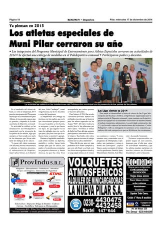Pilar, miércoles 17 de diciembre de 2014RESUMEN • DeportesPágina 18
Ya piensan en 2015
Los atletas especiales de
Muni Pilar cerraron su año
• Los integrantes del Programa Municipal de Entrenamiento para Atletas Especiales cerraron sus actividades de
2014 • Se efectuó una entrega de medallas en el Polideportivo comunal • Participaron padres y docentes.
En el mediodía del último sá-
bado, se cerró la temporada 2014
para los integrantes del Programa
Municipal de Entrenamiento para
Atletas, el reconocido espacio que
es gratuito y depende de la sub-
secretaría de Deportes comunal.
La actividad se celebró en las
instalaciones del Polideportivo
municipal con la presencia de
los padres de los atletas, algo que
siempre es bienvenido por parte
de los docentes que llevan ade-
lante los trabajos de los chicos.
“A pesar del calor contamos
con una muy buena concurrencia
y además se hicieron presentes,
el subsecretario de Deportes,
Juan Carlos Arroyo, y el director
nos juntamos y vamos. Y como
estamos muy conectados con el
programa de Olimpíadas Espe-
ciales, nos juntamos y vamos a
donde nos convoquen”, explicó
Súarez, quien comparte el trabajo
con los profesores Daniela Spen,
MaximilianoAlmirón, Iván Man-
del área, Aldo Carabajal”, contó
Jorge Suárez, uno de los docentes
a cargo del programa.
“Compartimos una entrega de
premios con los padres, que es lo
que necesitamos porque quere-
mos que los padres se involucren,
se acerquen y vean lo que hacen
sus hijos. Es que algunos te los
traen los sábados pero no ven lo
que pasa y hoy han visto que el es-
fuerzo tiene su premio”, agregó.
Durante el agradable mediodía,
cada atleta recibió su diploma,
medalla y trofeo, luego hubo
tiempo para que los chicos, sus
padres y los profesoras compartan
un pequeño almuerzo y buena
música, la que fue muy bien
acompañada por todos quienes
se hicieron presentes.
Para Suárez, el 2014 fue un año
“sinmuchaactividad”debidoalos
profundos recortes que se hicieron
para los atletas especiales en los
Juegos “BA”. De todos modos, la
acción llevó a los pilarenses por
otros lados: “Tuvimos el torneo
de futbol en Tigre del que siempre
participamos, estuvimos enVicen-
te López y San Isidro entre otros
lugares pero no tuvimos el trabajo
enorme de los años anteriores”.
“Más allá de que una vez más
podemos decir deber cumplido y
que este año llegó a su final, con
los chicos nos seguimos viendo y
si surge algún torneo en el verano
Las Ligas cierran su 2014
Esta tarde se desarrollará el acto de cierre de las Ligas Mu-
nicipales de Hockey y Fútbol, competencias organizadas por la
subsecretaría de Deportes comunal y que cuentan con la partici-
pación de equipos de las diferentes localidades de nuestro distrito
e incluso municipios adyacentes. La actividad comenzará a las
17 y se llevará a cabo en las instalaciones del exInstituo “Carlos
Pellegrini”. Allí se entregarán los premios a los conjuntos ga-
nadores de cada categoría en que se dividieron los certámenes.
cini y Leonardo Aranzasti.
“Estamos esperanzados en
poder seguir en este camino,
deseosos que el año que viene
las actividades aumenten y que
los atletas puedan participar en
muchos torneos en diferentes
disciplinas”, cerró el docente.
La actividad se celebró en las instalaciones del Polideportivo municipal con la presencia de los padres de los atletas.
 