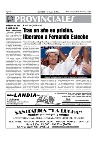 Pilar, miércoles 17 de diciembre de 2014RESUMEN • El Diario de PilarPágina 8
PROVINCIALES
Líder de Quebracho
Tras un año en prisión,
liberaron a Fernando Esteche
•Ocurrióelpasadolunes,luegodequefueracomputadaunatercerapartedesupenaaldoctorarseenComunicación
enlaUniversidadNacionaldeLaPlata•Habíasidodetenidoporsuaccionarendistintasmanifestaciones.
Esteche fue liberado el pasado lunes tras permanecer preso un año por
diferentes causas abiertas en su contra por destrozos en manifestaciones.
El líder de Quebracho, Fernan-
do Esteche, fue liberado el pasado
lunes tras permanecer preso un
año por diferentes causas abier-
tas en su contra por destrozos en
manifestaciones.
Esteche abandonó por la tarde el
penal de Ezeiza, beneficiado por
la libertad condicional otorgada
por el titular del Tribunal Oral
Federal 5, Daniel Obligado, quien
consideró que cumplió la tercera
parte de su pena al computarle 20
meses por “estímulo educativo”
luegodequerecibieraeldoctorado
en Comunicación otorgado por la
Universidad Nacional de La Plata.
Asimismo, el dirigente cumplía
una condena unificada de cuatro
años y medio de cárcel luego de
que se le sumaran distintas penas
por su participación en diversas
manifestaciones y escraches
que terminaron con destrozos y
enfrentamientos con la policía.
Con el beneficio, el líder pi-
quetero deberá realizar tareas
comunitarias durante un año y
medio dos veces por semana en
la institución que él proponga.
La decisión fue tomada en una
audiencia en los tribunales fe-
derales, donde se resolvió que
también sea liberado Rubén “El
Boli” Lescano, ex militante del
Partido Revolucionario de los
Trabajadores con prisión domi-
ciliaria después de haber sufrido
un ACV en la cárcel.
El hecho que desencadenó la
sentencia contra Esteche ocurrió
el 5 de abril de 2007, cuando
militantes de Quebracho des-
trozaron un local del entonces
gobernador neuquino Jorge So-
bisch, en el barrio porteño de
Constitución, indignados por el
asesinato en esa provincia del
docente Carlos Fuentealba, cuan-
do participaba de una protesta de
maestros en una ruta provincial.
Declararon tres días
de asueto por las
fiestasanivelnacional
El personal de la administración
pública nacional tendrá asueto los
días 24 y 31 de diciembre, como
también el 2 de enero, según una
disposición del Gobierno nacional.
Mediante el decreto 2458, firmado
porlapresidentaCristinaFernández
yeljefedeGabinete,seexplicóque
“afindefacilitarlasclásicasreunio-
nes familiares” que se realizan en
esas fechas, “se estima procedente
posibilitar el acercamiento de quie-
nes, por diversas causas, se domi-
cilian lejos de sus seres queridos”.
Se consideró por tanto “conve-
nienteotorgarasuetoadministrativo
los días 24 y 31 de diciembre de
2014”.
“Que asimismo, y conforme a
estadísticas de laAgencia Nacional
de Seguridad Vial, los días 26 de
diciembre y 2 de enero, se registra
un importante incremento del flujo
vehicular, tanto de rodados parti-
culares como de transporte público
automotor, principalmente sobre
rutas nacionales, generando un po-
tencialriesgodesiniestrosvialesen
desmedro de la seguridad del trán-
sito y, por ende, de los usuarios de
lavíapública”,consignólamedida.
Porello,expresólaresoluciónque
“ameritaextenderelreferidoasueto
aldía2deenerode2015,atentoque
el 26 de diciembre resulta feriado
con fines turísticos, en virtud de las
previsionesdeldecretoN1768/13”.
Se aclaró que la disposición “no
alcanzaalasinstitucionesbancarias
y entidades financieras”.
 