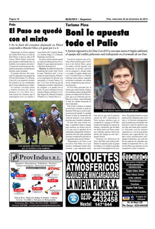 Pilar, miércoles 24 de diciembre de 2014RESUMEN • DeportesPágina 18
Turismo Pista
Boni le apuesta
todo el Palio
• Ayrton regresará a la Clase 2 en 2015 y con auto nuevo • Según adelantó,
el equipo del crédito pilarense está trabajando en el armado de un Fiat.
Uno de los regresos que el Tu-
rismo Pista anuncia para el 2015
será el de Ayrton Boni, quien
sin haber corrido durante esta
temporada no perdió contacto
con la categoría y dirigió junto
a su padre el equipo propio que
tuvo a Nicolás Posco y a Martín
Laborda como pilotos, logrando
excelentes resultados con ambos
en las competencias que estuvie-
ron presentes.
El Fiat Palio utilizado fue el
mismo que corrióAyrton y llegó a
un excelente camino de desarrollo
gracias al trabajo del GS Motors-
port, que es la estructura que tra-
bajó en el chasis, materializando
el salto de calidad alcanzado en
esta temporada.
Para el año venidero, el equipo
se renovará y pondrá en pista un
flamante Palio que ya está en ple-
no proceso de armado. La unidad
llevará la base de desarrollo del
vehículo anterior y con motores
provistos por Leandro Lamuedra.
Si bien aún resta mucho tra-
bajo, se planifica llegar a tiempo
para realizar un ensayo previo
a lo que será la apertura de la
temporada, chequeando el funcio-
namiento del auto para enfrentar
el primer compromiso del año en
la segunda quincena de febrero.
“Regresamos a la Clase 2 con
un nuevo Fiat Palio en el que
estamos trabajando desde hace
semanas y que esperamos tener
listo para lo que será la primera
carrera de 2015. Apostamos al
Palio porque sabemos que es
competitivo y porque el GS Mo-
torsport ha logrado un camino de
trabajo y desarrollo que ha dado
sus frutos tanto con Posco como
con Laborda, quienes fueron los
pilotos del equipo en este año”,
apuntó Ayrton.
“Seremos los defensores de
Fiat y del Palio, por cuanto redo-
blamos la apuesta junto al grupo
de trabajo y a Leandro Lamuedra
que será el encargado de los mo-
tores. Mi agradecimiento es para
quienes han trabajado tanto en el
auto y lo hicieron protagonista,
para mi padre que acompaña este
proyecto y para los sponsors que
nos dan una mano para realizar-
lo. Volvemos con las mejores
expectativas y con un gran grupo
humano que seguramente nos
dará varias satisfacciones mas"
agregó el pilarense, que será uno
de los regresos de renombre que
tendrá la temporada 2015 y con
un Fiat Palio que promete ser tan
competitivo como el anterior.
Boni estuvo inactivo durante este año.
Organizado en forma conjunta
por Ladies Polo Tour y el club de
Polo Pilará, se llevó a cabo el III
Torneo Mixto Pilará, reservado
para equipos conformados por un
hombre y tres mujeres, de entre 2
y 8 goles de valorización que dis-
putaron encuentros clasificatorios
durante cuatro jornadas.
El partido decisivo del certa-
men los disputaron los equipos de
El Paso Polo Ranch (7) y Rincón
Chico (8), con sorpresivo triunfo
del primero de los nombrados
por 6-4 para adjudicarse el título.
El cuarteto vencedor alistó
a Andrea Ferreira (0), Hazel
Jackson (1), Lía Salvo (2) e
Iván Gaona (4), mientras que el
subcampeón tuvo en cancha a
Polo
El Paso se quedó
con el mixto
• En la final del certamen disputado en Pilará
sorprendió a Rincón Chico y le ganó por 6 a 4.
Los equipos estuvieron conformados
por un hombre y tres mujeres.
Amy Huson (0), Catalina Bunge
(1), Jeanine Hugo (1) y Eduardo
Menéndez de Elía (6).
En tanto, el tercer puesto quedó
en manos de Benquerencia Esco-
rihuela (2), que superó por puntos
a Miramar Kalunga (6).
Menores. Se disputó la final del
Handicap del torneo Sub 18 por
la copa “Valentín Caset” y en un
cotejo sin equivalencias, Pilarchi-
co La Esperanza (4) derrotó con
autoridad a Coronel Suárez (5)
por 13 a 6 tras recibir un gol de
ventaja por su menor valorización
de conjunto y se quedó con el
título. El nuevo monarca tuvo en
cancha a Mateo Lafuente (1), Fe-
lipe Segret (0), Manuel Giménez
Villamil (2) y Tomás Díaz (1).
 