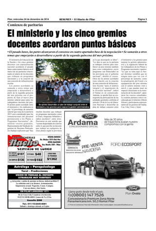 Pilar, miércoles 24 de diciembre de 2014 RESUMEN • El Diario de Pilar Página 5
Comienzo de paritarias
El ministerio y los cinco gremios
docentes acordaron puntos básicos
• El pasado lunes, las partes alcanzaron el consenso en cuatro apartados base de la negociación • Se sumarán a otros
temas que empezarán a desarrollarse a partir de la segunda quincena del mes próximo.
El ministerio de Educación de
la Nación y los cinco gremios
docentes con representación
nacional acordaron el pasado
lunes cuatro puntos básicos en el
marco de las paritarias relacio-
nados al salario de los docentes
que trabajan en programas
nacionales y a la creación de
una comisión de infraestructura
escolar.
Los puntos acordados se
sumarán a otros temas que
empezarán a desarrollarse a
partir de la segunda quincena
del mes próximo con el pro-
pósito de fijar el nuevo piso
mínimo salarial para todos los
trabajadores docentes del país.
El primer punto acordado entre
el ministerio y los sindicatos es
que “el porcentaje de aumento
salarial que surja de la paritaria
2015 será considerado para las
remuneraciones del personal
perteneciente a los Planes y
Programas Nacionales”, de-
tallaron voceros gremiales.
Representantes del SindicatoAr-
gentino de Docentes Particula-
res (Sadop) explicaron que “hay
muchos docentes que trabajan
en programas nacionales como
el Fines, Orquestas Infantiles o
radios escolares”, entre otros.
Precisaron en este sentido que
“existen disparidades de criterios
sobre lo que percibe un docente
que trabaja en cualquiera de
estos planes según la provincia
Tel.: 011-15-6445-8081
Sábado y domingo atiende en Luján
Consulta $200
De la Coca Cola 3 cuadras a la derecha
NUEVO HORARIO: Lunes de 9 a 15 hs.
EN PILAR LAMADRID 1571
¡¡¡Atracción y unión de parejas en horas, indestructibles!!!
La solución está a tu alcance. Armonización.
Impotencia sexual. Negocios. Casas. Campos.
Con sus datos y foto basta.
UNION DE PAREJAS AL INSTANTE
¡¡¡TRABAJOS MUY FUERTES!!!
Tarot – Predicciones
Astrólogo – Parapsicólogo
en la que desempeñe su labor”.
“La idea es que en la paritaria
se trabajen criterios para esta-
blecer un piso mínimo también
para estos trabajadores cuyos
programas son financiados en
las provincias por el gobierno
nacional”, detalló el vocero.
Otros de los puntos acordados
tiene relación con la creación
de una comisión de Infraestruc-
tura Escolar “para el análisis
integral y el seguimiento de
la inversión nacional”, indicó
el Sadop en un comunicado.
Además, se aprobó fijar un cro-
nograma de participación de las
entidades gremiales conforme el
artículo 120 de la Ley de Educa-
ción Nacional y desarrollar un
plan de trabajo conjunto entre
el ministerio y los gremios para
mejorar la gestión administra-
tiva y la regulación laboral de
los trabajadores de los Planes y
Programas nacionales vigentes.
“Lo que se trata aquí es bus-
car distintas variables que no
tengan tanto que ver con el
porcentaje de aumento, como
la actualización del Fonid o la
equiparación del piso mínimo
con el salario mínimo vital y
móvil, y que puedan tener un
impacto interesante en la remu-
neración de los docentes”, apun-
taron los voceros consultados.
La reunión paritaria estuvo en-
cabezada por el ministroAlberto
Sileoni y participaron represen-
tantes de los gremios del Sadop,
Cea, Uda, Ctera y Amet.
Se aprobó desarrollar un plan de trabajo conjunto entre el
ministerio y los gremios para mejorar la gestión administrativa.
 