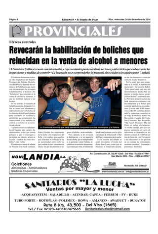 Pilar, miércoles 24 de diciembre de 2014RESUMEN • El Diario de PilarPágina 8
PROVINCIALES
Férreos controles
Revocarán la habilitación de boliches que
reincidan en la venta de alcohol a menores
• El ministro Collia se reunió con intendentes y representantes para coordinar acciones y advertirles que endurecerán las
inspecciones y medidas de control • “La intención no es sorprenderlos in fraganti, sino cuidar a los adolescentes”, señaló.
La Provincia anunció que hará operativos conjuntos con los municipios y la Policía.
El Gobierno bonaerense instru-
yó a los inspectores del Registro
Provincial de Bebidas Alcohóli-
cas (REBA) que depende del mi-
nisterio de Salud para que, junto
con los municipios, les revoquen
la habilitación y la licencia a los
“bolicheros” que reincidan en la
venta de alcohol a menores, o
que les permitan ingresar a sus
locales.
En ese sentido, el ministro de
Salud bonaerense,Alejandro Co-
llia, se reunió con intendentes y
representantes de los boliches de
los distritos de la Costa Atlántica
para coordinar las acciones y
advertirles que endurecerán las
inspecciones y las medidas de
control, se informó en un comu-
nicado oficial.
“La intención no es sorprender-
los in fraganti, sino cuidar a los
adolescentes, evitar que corran
peligros y que se expongan a
incidentes de tránsito, peleas en
la calle y cuadros de coma alco-
hólico”, dijo Collia.
El ministro se reunió el sábado
en Pinamar con el jefe comunal,
greso al boliche-, serán multados.
Pero, además, se les revocará
la habilitación y se les negará la
licenciaReba,queesindispensable
si se pretende vender bebidas al-
cohólicas en territorio bonaerense.
Lasemanaqueviene,elministrode
Salud hará lo mismo con los jefes
comunales de Villa Gesell y Mar
delPlatayempresariosdelanoche.
En la reunión del sábado se
sentó precedente: el titular del
Reba, Juan Lauro, contó que en
Pinamar, la temporada pasada,
un bar fue clausurado 6 veces por
venta de alcohol a menores.
Por lo tanto, para esta tempo-
rada se le revocó la habilitación
municipal y la licencia ReBA.
“Esto quiere decir que este año
directamente no puede abrir sus
puertas y, mucho menos, comer-
cializar alcohol”, confirmó Lauro.
La Provincia anunció además que
hará operativos conjuntos con
los municipios y la Policía para
controlar alcoholemia en conduc-
tores. Con un total de 80 inspec-
tores, el REBA realizará, durante
toda la temporada, controles en
el Peaje de Hudson, Bahía San
Borombón, Esquina de Crotto,
San Clemente, San Bernardo,
Villa Gesell, Pinamar y Mar del
Plata, se indicó oficialmente.
Al mismo tiempo, para dar res-
puesta sanitaria en casos de
adicciones se dispondrá en los
distritos costeros de 11 CPA(Cen-
tros de Atención y de Prevención
a las Adicciones) en los que más
de un centenar de profesionales
asistirán consultas y orientarán a
pacientes y familiares.
Pedro Elizalde, los empresarios
de la noche y los inspectores del
Reba y les explicó que aquellos
que reincidan en infringir la ley
de nocturnidad -sobre todo los
que vendan alcohol a menores de
edad y los que les permitan el in-
 