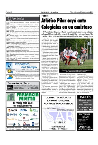 Pilar, miércoles 21 de enero de 2015RESUMEN • DeportesPágina 20
Atlético Pilar cayó por 1 a 0
ante Colegiales, en un encuentro
amistoso disputado en el Esta-
dio Municipal, donde recibió al
elenco de Munro, conjunto que
se prepara para el Metropolitano
A, ex primera B Metropolitana
y de cara a la disputa del Torneo
Federal C.
Además, dio a conocer algunos
de los integrantes que compon-
drán el equipo ante Caza y Pesca
en el debut.
De esta manera, la jornada se
dividió en dos encuentros, en el
primero, el técnico José Ponce de
León colocó a los posibles titula-
res y el Rancho fue una repetición
del equipo de Fénix a cargo de la
dupla Favio Orsi y Sergio Gómez.
En el arco se presentó Héctor
Santillán, mientras que la línea de
cuatro defensores estuvo confor-
mada por Leonel Bargas, Martín
Zúccaro, Javier Valenzuela y
Sebastián Ciaccheri.
En el medio se alineó con Este-
ban Pipino, Pablo Viana, Marcos
Fernández y Adrián Cavallero,
y la dupla de atacantes fue con
Ezequiel Petrovelli y Fernando
Cobian.
Por otra parte, Maximiliano
Ibáñez y Sergio Ortigoza, go-
leadores y posibles titulares, se
ausentaron por compromisos
laborales.
Fútbol
Atlético Pilar cayó ante
Colegiales en un amistoso
• El Rancho perdió por 1 a 0 ante el conjunto de Munro, que se llevó a
caboenelMunicipal•Hoyapartirdelas18:30seenfrentaráantePilar
Unidos • Será el último amistoso antes del debut ante Caza y Pesca.
El desarrollo fue parejo, aunque
por momentos al Rancho le costó
mantener la pelota en el ataque y
Cobian estuvo a punto de empatar
con un cabezazo que despejaron
en la línea.
En la segunda parte, el elenco
de Ponce de León jugó con Báez;
Daniel Flores, Fabián González,
Santiago Bonora y Rodrigo Medi-
na; Claudio Ballesteros, Germán
Amieva, Tomás Romero y Nico-
lás Díaz Catalán; Marcelo Juárez
y Pablo Procopio.
Asimismo, fue el mejor de los
dos turnos, donde el albirrojo
logró tener el control absoluto de
la pelota y del cotejo.
Finalmente, esta tarde a las
18:30 se medirá contra Pilar
Unidos, que se está preparando
para el Torneo Federación Norte.
Será el último amistoso antes del
debut frente a Caza y Pesca, que
se llevará a cabo el domingo 25
a las 20, en el Municipal.
CONTACTENOS
4430511 / 4420116
INVISIBLEINVISIBLE
ultima tecnologia
en monitoreo de
alarmas inalambrico
FULL DATA TRANSFER
EXPANDIBLE EN REDES
MATERIALES
LUJAN
• Cemento Loma Negra
• Arena x camión.
• Piedra x camión.
• Ladrillos Huecos
12x18x33
Nextel: 233*138
Tel.: 0348-4477360
Cel.: 011-15-3539-8708
Farmacias de Turno
PILAR
DERQUI
DEL VISO
21/01: PILAR FARMA Tratado del Pilar y Uruguay
21/01: ALVAREZ Alfaro y Meisner
21/01: ALDASORO Av. Constitución 1250
1976 – El avión supersónico de pasajeros “Concorde” inicia vuelos de línea
regular.
1979 – Neptuno pasa a ser el planeta más alejado (Plutón cierra su órbita).
1980 – Mueren más de 300 personas al derrumbarse una plaza de toros en
Sincelejo (Colombia).
1980 – Jorge Luis Borges y Gerardo Diego, galardonados “ex aequo” con el
Premio Cervantes.
1984 – Muerte del estadounidense Johnny Weismuller, recordman olímpico
de natación y luego el actor que encarnaría con mayor éxito el personaje de
“Tarzán”.
1987 – Mueren 43 personas al chocar un autobús contra un camión cerca de
la ciudad de Temuco (Chile).
1991 – El nuevo rey de Noruega, Harald V, jura la Constitución ante el Par-
lamento.
1994 – El Senado mexicano ratifica la ley de amnistía para los insurgentes de
Chiapas, aprobada el día antes por el Congreso.
1994- 25 bomberos voluntarios de entre 11 y 22 años murieron intentando
apagar un incendio en Puerto Madryn, Chubut, hecho que se conoce como
“La tragedia de los bomberitos”
1998 – Juan Pablo II llega a La Habana para una visita de cinco días a Cuba.
El Pontífice critica la violación de derechos humanos en el país, así como la
política de bloqueo estadounidense a la isla caribeña.
1999–esdetenidoelgeneralReynaldoBignone,últimopresidentedelrégimen
militar argentino, acusado del secuestro de niños
2001 – la alemana Jutta Kleinschmidt se convierte en la primera mujer ga-
nadora del Rally Dakar.
2002 – Muere el actor y dramaturgo catalán Adolfo Marsillach Soriano.
2002 – Muere Peggy Lee, cantante estadounidense de jazz, que inmortalizó
“Fever” y “Johnny guitar”.
“Pepuño” dio a conocer algunos de los jugadores
que debutarían ante Caza y Pesca.
Jueves Mín 15°C/Máx 26°CJueves Mín 15°C/Máx 26°CMiércoles Mín 14°C/Máx 26°C
Jueves Mín 18°C/Máx 28°C
Cielo algo nublado. Vientos leves a moderados
del noreste.
Algo a parcialmente nublado. Vientos moderados
o regulares del noreste, rotando al este.
 