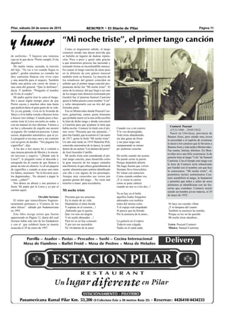 Pilar, sábado 24 de enero de 2015 RESUMEN • El Diario de Pilar Página 11
Como es largamente sabido, el tango
comenzó siendo una danza atrevida que
se bailaba en lugares de dudosa reputa-
ción. Poco a poco y quien sabe gracias
a qué misterioso proceso fue naciendo y
tomando forma su inconfundible música.
En cuanto al tango canción de tanto peso
en la difusión de este género musical
también tiene su historia. La mayoría de
los estudiosos del género coinciden en
señalar que el primer tango-canción pro-
piamente dicho fue “Mi noche triste”. El
autor de la música del que llegó a ser uno
de los tangos más famosos (estrenado por
Gardel) fue el pianista Samuel Castriota
quien le había puesto como nombre “Lita”
y solía interpretarlo con un trío del que
formaba parte.
Fue en Montevideo donde Pascual Con-
tursi, guitarrista, cantor, poeta itinerante
que probaba suerte en la otra orilla escribió
la letra de dicho tango y donde convenció
a Castriota para que aceptase la letra que
había escrito. Contursi la tituló con el pri-
mer verso “Percanta que me amuraste...”
pero fue Gardel, que la estrenó el 3 de enero
de 1917, quien la tituló “Mi noche triste”.
Un año más tarde en 1918 Manolita Poli,
conocida cancionista de la época, la cantó
dentro de un sainete “Los dientes del perro”
de José González Castillo.
Mi noche triste está considerado el pri-
mer tango canción, pues desarrolla como
la gran mayoría de los tangos cantados
una Historia, la que ofrece generalmente al
oyente elementos para sentirse identificado
con ella o con alguno de los personajes.
Aunque muy conocidos sus versos por
quienes gustan del tango… No viene mal
tenerlos a mano para recordarlos.
Mi noche triste
Percanta que me amuraste
En lo mejor de mi vida
Dejándome el alma herida
Y espinas en el corazón....!
¡Sabiendo que te quería,
Que vos eras mi alegría
Y mi sueño abrasador ...!
Para mí ya no hay consuelo
Y por eso me encurdelo
Pa’ olvidarme de tu amor
Cuando voy a mi cotorro
Y lo veo desarreglado,
Todo triste abandonado,
me dan ganas de llorar
y me paso largo rato
campaneando tu retrato
pa’ poderme consolar
De noche cuando me acueto,
No puedo cerrar la puerta
Porque dejándola abierta
Me hago ilusión que volvés.
Siempre llevo bizcochitos
Pa’ tomar con matecitos
Como cuando estabas vos,
¡Y si vieras la catrera
como se pone cabrera
cuando no nos ve a los dos...!
Ya no hay en el bulín
aquellos lindos frasquitos
adornados con moñitos
todos del mismo color.
Y el espejo está empañado
Si parece que ha llorado
Por la ausencia de tu amor...
La guitarra en el ropero
Todavía esta colgada
Nadie en el canta nada
Ni hace sus cuerdas vibrar
¡Y la lámpaea del´cuaeto
También tu ausencia ha sentido,
Porque su luz no ha querido
Mi noche triste alumbrar...
Letra: Pascual Contursi
Música: Samuel Castriota
y humor
de uniforme-. Y bajaron una inmensa
caja en la que decía “Perón cumple, Evita
dignifica”.
Mi madre intuía, azorada, la traición
del hijo. “Ya vas a ver cuando llegue tu
padre”, gruñía mientras yo contaba las
diez camisetas blancas con vivos rojos
y una amarilla para el arquero. También
había una pelota con cierre de tiento y
una carta del general. “Que lo disfrutes”,
decía .Y también: “Pónganle el nombre
de Evita al cuadro”.
Mi padre quería tirar la carta al fuego.
Iba a pasar algún tiempo antes de que
Perón cayera y muchos años más hasta
que pudiera darse el gran gusto de su vida.
Yo ya era grande, vivía en la Avenida de
Mayo y él se había venido a BuenosAires
a buscar otro trabajo. Cuando pasó a bus-
carme traía la Leica envuelta en sedas y
con un manual en tres idiomas. Fuimos a
un bar y rebosante de orgullo me mostró
su juguete. De verdad era precioso. Lentes
suizos, disparador automático, que sé yo.
Le pregunté si era muy cara y me contestó
con un gesto de desdén. “Vos pagame los
cigarrillos”, dijo.
A los dos o tres meses fui a visitarlo a
una ruinosa pensión de Morón y lo encon-
tré nervioso y esquivo. “¿Dónde está la
Leica?”, le pregunté como al descuido y
enseguida me di cuenta de que íbamos a
pasar un rato en silencio. Le di un paquete
de cigarrillos y cuando se puso uno entre
los labios, murmuró: “Se la llevaron ayer,
los degenerados... No alcancé a pagar la
cuota , ¿sabés?” .
Nos dimos un abrazo y nos pusimos a
llorar. Mi padre por la Leica y yo por el
camión aquel.
Osvaldo Soriano
El relato que transcribimos fragmen-
tariamente pertenece a “Cuentos de los
años felices” editado por Sudamericana
en 1993.
Este libro recoge textos que fueron
apareciendo en Página 12, diario del cual
Soriano había sido uno de los fundadores
y con el que colaboró hasta su muerte
acaecida el 29 de enero de 1997.
“Mi noche triste”, el primer tango canción
Contursi Pascual
(15/11/1886 – 29/05/1932)
Nació en Chivilcoy, provincia de
Buenos Aires, pero siendo muy joven
la necesidad o el espíritu de aventuras
lo lanzó a los caminos que lo llevaron a
BuenosAires y más tarde a Montevideo.
Fue cantor, letrista, titiritero. En Mon-
tevideo tuvo una feliz ocurrencia: la de
ponerle letra al tango “Lita” de Samuel
Castriota. Con el tiempo este tango con
la letra de Contursi sería rebautizado
por Gardel con el nombre con que hoy
lo conocemos: “Mi noche triste”. Al
permitirse incluir sentimientos Con-
tursi sensibilizó al tango, lo humanizó
y permitió que miles y miles de seres
anónimos se identificaran con las his-
torias que contaban. Contursi murió
siendo un hombre joven todavía, el 29
de mayo de 1932.
 