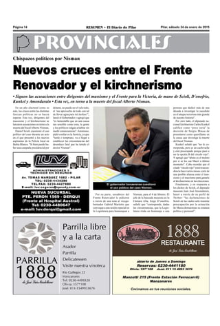 Pilar, sábado 24 de enero de 2015RESUMEN • El Diario de PilarPágina 14
PROVINCIALES
En un año electoral como es
este, los cruces entre las distintas
fuerzas políticas no se hacen
esperar. Esta vez, dirigentes del
massismo y el kirchnerismo se
lanzaron acusaciones en torno a la
muerte del fiscalAlberto Nisman.
Daniel Scioli cuestionó el uso
político del caso durante un acto
en el que presentó a los nuevos
aspirantes de la Policía local en
Bahía Blanca. "Si bien puede ha-
ber una campaña presidencial por
Chispazos políticos por Nisman
Nuevos cruces entre el Frente
Renovador y el kirchnerismo
• Siguen las acusaciones entre dirigentes del massismo y el Frente para la Victoria, de mano de Scioli, D´onofrio,
Kunkel y Amondarain • Esta vez, en torno a la muerte del fiscal Alberto Nisman.
Por su parte, senadores del
Frente Renovador le pidieron
a través de una nota al vicego-
bernador Gabriel Mariotto que
convoque a una sesión especial en
la Legislatura para homenajear a
Nisman, para el 4 de febrero. El
jefe de la bancada massista en la
Cámara Alta, Jorge D’onofrio,
señaló que “corresponde, dadas
las circunstancias, que la Legis-
latura rinda un homenaje a una
persona que dedicó más de una
década a investigar lo sucedido
en el ataque terrorista más grande
de nuestra historia”.
Por otro lado, el diputado na-
cional kirchnerista Carlos Kunkel
calificó como “poco seria” la
decisión de Sergio Massa de
presentarse como querellante en
la causa que investiga la muerte
del fiscal Nisman.
Kunkel señaló que “no le co-
rresponde, pero es un cachivache
y está preocupado porque pasó a
ser la opción B del círculo rojo”.
Y agregó que “ahora es el muleto
por si se les cae Macri a último
momento”. Cabe recordar que el
citado“círculorojo”tomótrascen-
dencia hace varios meses a raíz de
una posible alianza entre el mas-
sismo y el macrismo para ganarle
al kirchnerismo en las elecciones.
Finalmente, y en respuesta a
los dichos de Scioli, el diputado
massista Juan José Amondarain,
lanzó a través de su perfil de
Twitter: “las declaraciones de
Scioli en las cuales solo trasmite
preocupación por la actuación
de Massa demuestran su estatura
política y personal”.
El gobernador bonaerense cuestionó
el uso político del caso Nisman.
delante, no puede ser el vale todo,
el ‘me aprovecho de todo con tal
de llevar agua para mi molino’",
lanzó el Gobernador y agregó que
"es lamentable que en una causa
tan sensible como esta, la gente
y los políticos salgan a hablar sin
medir consecuencias".Asimismo,
pidió confiar en la Justicia, ya que
"tarde o temprano, va a llegar a
establecer las circunstancias del
desenlace fatal que ha tenido el
doctor Nisman".
 