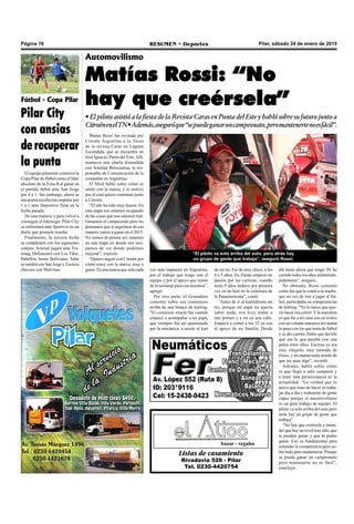 Página 16 RESUMEN • Deportes Pilar, sábado 24 de enero de 2015
Listas de casamiento
Rivadavia 526 - Pilar
Tel. 0230-4420754
bazar - regalos
Automovilismo
Matías Rossi: “No
hay que creérsela”
• El piloto asistió a la fiesta de la Revista Caras en Punta del Este y habló sobre su futuro junto a
CitroënenelTN•Además,aseguróque“sepuedeganaruncampeonato,peromantenertenoesfácil”.
“El piloto va solo arriba del auto, pero atrás hay
un grupo de gente que trabaja”, aseguró Rossi.
ahí hasta ahora que tengo 30, he
corrido todos los años ininterrum-
pidamente”, aseguró.
No obstante, Rossi comentó
como fue que le contó a su madre,
que en vez de irse a jugar al fút-
bol, participaba en competencias
de karting. “Yo lo único que que-
ría hacer era correr.Yla anécdota
es que fui a mi casa con un trofeo
con un volante entonces mi mamá
lo puso con los que tenía de fútbol
y se dio cuenta. Hubo que decirle
qué era lo que pasaba con una
pelea entre ellos. Encima yo era
muy chiquito, muy menudo de
físico, y mi mamá tenía miedo de
que me pase algo”, recordó.
Además, habló sobre cómo
es que llegó a salir campeón y
a tener esta perseverancia en la
actualidad. “La verdad que lo
único que trato de hacer es traba-
jar día a día y rodearme de gente
capaz porque el automovilismo
es un gran trabajo de equipo. El
piloto va solo arriba del auto pero
atrás hay un grupo de gente que
trabaja”.
“No hay que creérsela y enten-
der que hay un nivel muy alto, que
te pueden ganar y que le podes
ganar. Eso es fundamental para
entender la competencia pero so-
bre todo para mantenerse. Porque
se puede ganar un campeonato
pero mantenerte no es fácil”,
concluyó.
de mi tío. Fui de muy chico, a los
4 o 5 años. En Zárate empezó mi
pasión por las carreras, cuando
tenía 9 años anduve por primera
vez en un kart en la colectora de
la Panamericana”, contó.
“Antes de ir al kartódromo mi
tío, porque mi papá no quería
saber nada, nos hizo andar a
mis primos y a mí en una calle.
Empecé a correr a los 12 ya con
el apoyo de mi familia. Desde
vez más impuesta en Argentina,
por el trabajo que tengo con el
equipo y por el apoyo que siento
de la terminal para con nosotros”,
agregó.
Por otra parte, el Granadero
comentó sobre sus comienzos
arriba de una butaca de karting.
"El comienzo exacto fue cuando
empecé a acompañar a mi papá,
que siempre fue un apasionado
por la mecánica, a asistir al kart
Matías Rossi fue invitado por
Citroën Argentina a la fiesta
de la revista Caras en Laguna
Escondida, que se encuentra en
José Ignacio, Punta del Este.Allí,
mantuvo una charla distendida
con Soledad Bereciartua, la res-
ponsable de Comunicación de la
compañía en Argentina.
El Misil habló sobre cómo se
sintió con la marca, y el motivo
por el cual quiere continuar junto
a Citroën.
”El año ha sido muy bueno. En
esta etapa nos estamos ocupando
de las cosas que nos salieron mal.
Ganamos el campeonato pero no
pensamos que si seguimos de esa
manera vamos a ganar en el 2015.
No somos de pensar así, estamos
en una etapa en donde nos ocu-
pamos de ver dónde podemos
mejorar”, expresó.
“Quiero seguir con Citroën por
cómo estoy con la marca, muy a
gusto. Es una marca que está cada
Fútbol - Copa Pilar
Pilar City
con ansias
de recuperar
la punta
El equipo pilarense comenzó la
Copa Pilar de fútbol como el líder
absoluto de la Zona B al ganar en
el partido debut ante San Jorge
por 4 a 1. Sin embargo, ahora se
encuentra escolta tras empatar por
1 a 1 ante Deportivo Talar en la
fecha pasada.
De esta manera, y para volver a
conseguir el liderazgo, Pilar City
se enfrentará ante Sportivo en un
duelo que promete mucho.
Finalmente, la tercera fecha
se completará con los siguientes
cotejos: Arsenal jugará ante Tra-
ining, Defensores con Los Tilos,
Pabellón frente Boliviana, Talar
se medirá con San Jorge y Escocia
chocara con Malvinas.
 