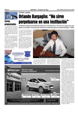 Pilar, sábado 24 de enero de 2015RESUMEN • El Diario de PilarPágina 8
Posible cambio
Orlando Bargaglio: “No sirve
perpetuarse en una institución”
•EltitulardelaDefensoríadelPuebloexplicóque“notendríadeseos”derenovarsucargounavezque
finalicesumandato•“Espositivoquevengannuevasideasquesigaelcrecimientodellugar”,señaló.
“Durante estos años no politicé la institución”, indicó Bargaglio.
El titular de la Defensoría
del Pueblo, Orlando Bargaglio,
no continuaría al frente de la
institución una vez que finalice
su cargo durante diciembre de
este año.
En comunicación con el pro-
grama radial “La Mañana de
Resumen” de FM Del Sol (91.5),
Bargaglio señaló: “Me parece
que no sirve de mucho perpe-
tuarse en un lugar, hay que dejar
ciertos espacios para que vengan
ideas nuevas que permitan que la
institución (Defensoría del Pue-
blo) continúe creciendo”.
“Yo no decido si puedo reno-
var el cargo, lo hace el Honorable
Concejo Deliberante, pero si
no optaran por elegirme, no lo
tomaría con desagrado. Ellos ya
me han elegido dos veces, en el
2007 y en el 2011 y por algo ha-
brá sido, pero puede que a fin de
año abandone el cargo”, amplió.
En tanto, el Defensor del
Pueblo destacó de su labor al
frente de la institución que logró
tratar con objetividad a todos,
sin entrar en disputas políticas,
hecho que sugirió que sucede en
otras Defensorías del territorio
bonaerense.
“Estos años traté de no poli-
tizar la institución porque me
pareció que fue lo mejor porque
atendí a todo el mundo de la
misma manera y no tomé parti-
do. Hay lugares donde después
vienen los tironeos políticos que
me parece que no son correctos.
El día que quiera hacer política,
lo haré por mi cuenta desde un
partido”, relató Bargaglio.
En tanto, el Defensor del Pue-
blo indicó que si no estaría en
ese cargo, se podría dedicar a la
política, ya que antes de estar al
frente de la institución llevaba
adelante la labor de secretario
de bloque en un partido vecinal.
Con respecto de la actividad
en su dependencia, Bargaglio
aseguró que por estas fechas no
reciben demasiadas denuncias
debido a que mucha gente está de
vacaciones. Como demostró un
reciente informe, las principales
quejas vecinales que recaen en
la institución apuntan contra la
empresa encargada del suminis-
tro eléctrico, Edenor.
Con el objetivo de mejorar la
calidad del servicio y en cumpli-
miento del plan de inversiones
en el municipio de Pilar, Edenor
informa los siguientes cortes de
energía eléctrica que han sido
programados por mantenimiento
de la red.
El lunes, la interrupción del
suministro se producirá entre las
9:40 y las 13:30, aproximada-
mente, en una zona del Parque
Industrial Pilar comprendida por
las calles El Corte y 13.
El martes, el corte será entre las
8:20 y las 16, aproximadamente,
en una zona del Highland Park
comprendida entre las calles
Pampa, Zaino y Rosillo.
Cortes
programados
 