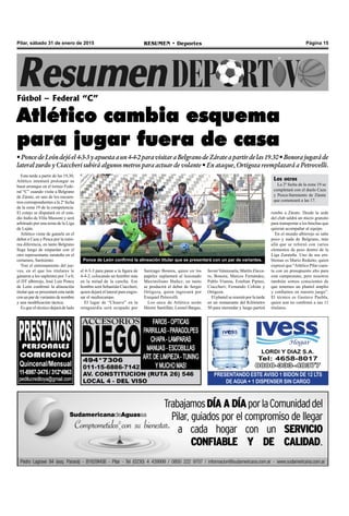 Página 15RESUMEN • DeportesPilar, sábado 31 de enero de 2015
Esta tarde a partir de las 19,30,
Atlético intentará prolongar su
buen arranque en el torneo Fede-
ral “C” cuando visite a Belgrano
de Zárate, en uno de los encuen-
tros correspondientes a la 2º fecha
de la zona 19 de la competencia.
El cotejo se disputará en el esta-
dio Indio de Villa Massoni y será
arbitrado por una terna de la Liga
de Luján.
Atlético viene de ganarle en el
debut a Caza y Pesca por la míni-
ma diferencia, en tanto Belgrano
llega luego de empardar con el
otro representante zarateño en el
certamen, Sarmiento.
Tras el entrenamiento del jue-
ves, en el que los titulares le
ganaron a los suplentes por 3 a 0,
el DT albirrojo, José Luis Ponce
de León confirmó la alineación
titular que se presentará esta tarde
con un par de variantes de nombre
y una modificación táctica.
Es que el técnico dejará de lado
Fútbol – Federal “C”
Atlético cambia esquema
para jugar fuera de casa
•PoncedeLeóndejóel4-3-3yapuestaaun4-4-2paravisitaraBelgranodeZárateapartirdelas19.30•Bonorajugaráde
lateral zurdo y Ciaccheri subirá algunos metros para actuar de volante • En ataque, Ortigoza reemplazará a Petrovelli.
PRESENTANDO ESTE AVISO 1 BIDON DE 12 LTS
DE AGUA + 1 DISPENSER SIN CARGO
Los otros
La 2º fecha de la zona 19 se
completará con el duelo Caza
y Pesca-Sarmiento de Zárate
que comenzará a las 17.
Ponce de León confirmó la alineación titular que se presentará con un par de variantes.
el 4-3-3 para pasar a la figura de
4-4-2, colocando un hombre más
en la mitad de la cancha. Ese
hombre será Sebastián Ciaccheri,
quien dejará el lateral para engro-
sar el mediocampo.
El lugar de “Chuave” en la
retaguardia será ocupado por
Santiago Bonora, quien en los
papeles suplantará al lesionado
Maximiliano Ibañez; en tanto
se producirá el debut de Sergio
Ortigoza, quien ingresará por
Ezequiel Petrovelli.
Los once de Atlético serán
Héctor Santillán; Leonel Bargas,
Javier Valenzuela, Martín Zúcca-
ro, Bonora; Marcos Fernández,
Pablo Vianna, Esteban Pipino,
Ciaccheri; Fernando Cobián y
Ortigoza.
El plantel se reunirá por la tarde
en un restaurante del Kilómetro
50 para merendar y luego partirá
rumbo a Zárate. Desde la sede
del club saldrá un micro gratuito
para transportar a los hinchas que
quieran acompañar al equipo.
En el mundo albirrojo se sabe
poco y nada de Belgrano, más
allá que se reforzó con varios
elementos de peso dentro de la
Liga Zarateña. Uno de sus em-
blemas es Mario Redutto, quien
expresó que “Atlético Pilar cuen-
ta con un presupuesto alto para
este campeonato, pero nosotros
también somos conscientes de
que tenemos un plantel amplio
y confiamos en nuestro juego”.
El técnico es Gustavo Puebla,
quien aun no confirmó a sus 11
titulares.
 