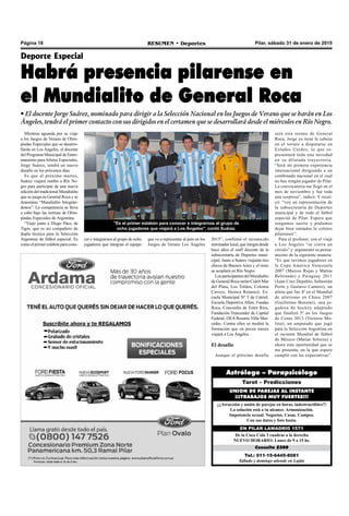 Pilar, sábado 31 de enero de 2015RESUMEN • DeportesPágina 18
Tel.: 011-15-6445-8081
Sábado y domingo atiende en Luján
Consulta $200
De la Coca Cola 3 cuadras a la derecha
NUEVO HORARIO: Lunes de 9 a 15 hs.
EN PILAR LAMADRID 1571
¡¡¡Atracción y unión de parejas en horas, indestructibles!!!
La solución está a tu alcance. Armonización.
Impotencia sexual. Negocios. Casas. Campos.
Con sus datos y foto basta.
UNION DE PAREJAS AL INSTANTE
¡¡¡TRABAJOS MUY FUERTES!!!
Tarot – Predicciones
Astrólogo – Parapsicólogo
Mientras aguarda por su viaje
a los Juegos de Verano de Olim-
píadas Especiales que se desarro-
llarán en Los Ángeles, el docente
del Programa Municipal de Entre-
namiento paraAtletas Especiales,
Jorge Suárez, tendrá un nuevo
desafío en los próximos días.
Es que el próximo martes,
Suárez viajará rumbo a Río Ne-
gro para participar de una nueva
edición del tradicional Mundialito
que se juega en General Roca y se
denomina “Mundialito Integrán-
donos”. La competencia se lleva
a cabo bajo las normas de Olim-
píadas Especiales de Argentina.
“Viajo junto a Diego Páez, de
Tigre, que es mi compañero de
dupla técnica para la Selección
Argentina de fútbol especial. Es
como el primer eslabón para cono-
Deporte Especial
Habrá presencia pilarense en
el Mundialito de General Roca
• El docente Jorge Suárez, nominado para dirigir a la Selección Nacional en los Juegos de Verano que se harán en Los
Ángeles, tendrá el primer contacto con sus dirigidos en el certamen que se desarrollará desde el miércoles en Río Negro.
"Es el primer eslabón para conocer e integrarnos al grupo de
ocho jugadores que viajará a Los Ángeles", contó Suárez.
2015”, confirmó el reconocido
entrenadorlocal,queintegradesde
hace años el staff docente de la
subsecretaría de Deportes muni-
cipal. Junto a Suárez viajarán tres
chicos de Buenos Aires y el resto
se acoplará en Río Negro.
LosparticipantesdelMundialito
de General Roca serán Cideli Mar
del Plata, Los Toldos, Colonia
Caroya. Huinca Renancó, Es-
cuela Municipal Nº 5 de Catriel,
Escuela Deportiva Allen, Fundas
Roca, Concordia de Entre Ríos,
Fundación Trascender de Capital
Federal, OEA Rosario Villa Mer-
cedes. Contra ellos se medirá la
formación que en pocos meses
viajará a Los Ángeles.
El desafío
Aunque el próximo desafío
será este torneo de General
Roca, Jorge ya tiene la cabeza
en el torneo a disputarse en
Estados Unidos, lo que re-
presentará toda una novedad
en su dilatada trayectoria.
“Será mi primera experiencia
internacional dirigiendo a un
combinado nacional en el cual
no hay ningún jugador de Pilar.
La convocatoria me llegó en el
mes de noviembre y fue toda
una sorpresa”, indicó. Y recal-
có: “voy en representación de
la subsecretaría de Deportes
municipal y de todo el fútbol
especial de Pilar. Espero que
tengamos suerte y podamos
dejar bien sentados lo colores
pilarenses”.
Para el profesor, con el viaje
a Los Ángeles “se cierra un
círculo” y argumentó su pensa-
miento de la siguiente manera:
“Es que tuvimos jugadores en
la Copa América Venezuela
2007 (Marcos Rojas y Matías
Beltrando) y Paraguay 2011
(Juan Cruz Depablo, Sebastián
Perín y Gustavo Cantero), un
atleta que fue 4º en el Mundial
de atletismo en China 2007
(Guillermo Bonomi), una ju-
gadora de hockey adaptado
que finalizó 5º en los Juegos
de Corea 2013 (Victoria Mo-
lina), un amputado que jugó
para la Selección Argentina en
el reciente Mundial de fútbol
de México (Matías Solorza) y
ahora esta oportunidad que se
me presenta, en la que espero
cumplir con las expectativas”.
cer e integrarnos al grupo de ocho
jugadores que integran el equipo
que va a representar al país en los
Juegos de Verano Los Ángeles
 
