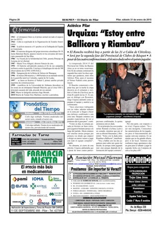 Pilar, sábado 31 de enero de 2015RESUMEN • El Diario de PilarPágina 20
Farmacias de Turno
PILAR
DERQUI
DEL VISO
31/01:PILARFARMA TratadodelPilaryUruguay
31/01: ALVAREZ Alfaro 1425
31/01:HERRERA BerutiyValentínGómez
Atlético Pilar
Urquiza: “Estoy entre
Ballicora y Riambau”
• El Rancho recibirá hoy a partir de las 21 a Colón de Chivilcoy.
• Será por la segunda fase del Provincial de Clubes de Básquet • A
pesardelascuatroconfirmaciones,eltécnicodudasobreelquintojugador.
La temporada 2014/15 del
Provincial de Clubes de Buenos
Aires ya no se toma vacaciones.
Este fin de semana comenzará la
segunda fase entre los doce aspi-
rantes que quedaron, entre ellos
Atlético Pilar, para el ascenso
al Torneo Federal como premio
mayor.
El Rancho comenzará a dis-
putar hoy por la noche la etapa
decisiva en el certamen y reci-
birá a Colón de Chivilvoy por la
Zona B a partir de las 21. Es así,
que en diálogo con Resumen,
Jorge Urquiza adelantó como se
prepara el equipo y analizó a su
contrincante.
“Ayer estuvimos trabajando
con un video, además trabajos
en la zona por si llegan a hacer
una defensa combinada o una
cosa rara. Después estamos con
grandes expectativas de ver si
podemos dar el gran paso”, contó.
“Como ya dije, la semana pa-
sada no hicimos un buen cierre,
pero jugamos bastante parejo a lo
largo del partido. Ahora estamos
con muchas ansias porque por
primera vez desde que empecé
a dirigir en marzo vamos a jugar
con todo el equipo completo”,
añadió.
No obstante, al cierre de esta
edición, Urquiza adelantaba que
a pesar de tener cuatro partici-
paciones confirmadas, la quinta
asistencia está en duda.
En un principio los convocados
serían: Romani a la base, Lynn a
un costado, mientras que por el
otro se ubicará Hasenauer, y Ber-
tolotti. “Estoy con la duda entre
Riambau o Ballicora”, manifestó.
“Voy a hablar con los dos ju-
gadores para saber por quien me
decido, no porque estén jugando
mal, sino porque depende de la
formación del equipo contrario”,
“La semana pasada no cerramos bien pero
jugamos parejo”, manifestó Urquiza.
agregó.
Por otra parte, con respecto a
su rival, Urquiza aclaró: “Va a
ser una incógnita. Conocemos
las características de los jugado-
res pero el funcionamiento del
equipo será una sorpresa. Es un
equipo que no ha ganado afuera,
pero sí de local. Tenemos una
confianza ciega, apostamos a dar
un gran paso el sábado y jugar la
segunda fecha con Campana de
cara a los play-offs”.
Jueves Mín 15°C/Máx 26°C
Domingo Mín 29°C/Máx 30°C
Cielo algo nublado. Vientos moderados del
sector norte, rotando al sector este.
Cielo algo nublado. Vientos leves moderados del
sector este, prevaleciendo del noreste.
Sábado Mín 16°C/Máx 27°C
1961 – el chimpancé Ham es el primer animal enviado al espacio
por los EEUU.
1962 – Cuba es expulsada de la Organización de Estados Ameri-
canos.
1980 – la policía masacra a 41 quiches en la Embajada de España
en Guatemala.
1984 – El máximo dirigente del grupo terrorista colombiano M-19,
Jaime Bateman Bayón, aparece muerto en las cercanías del muni-
cipio panameño de San Blas.
1986 – La Vicaría de la Solidaridad de Chile, premio Príncipe de
Asturias de la Libertad.
1987 – Muere Yves Allegret, director francés de cine.
1992 – El Ejército salvadoreño anuncia el fin de sus campañas
militares contra la guerrilla. Concluye el despliegue de más de 300
observadores de la ONU (ONUSAL).
1994 – Inauguración de la Bolsa de Valores de Managua.
1996 –Al menos 200 muertos y 1.400 heridos en un atentado suicida
de la guerrilla tamil en Colombo, capital de Sri Lanka.
1997 – se lanza en Kourou el Nahuel I, primer satélite privado
argentino de comunicaciones
1999 – científicos de la Universidad de Alabama descubren en
los restos de un chimpancé llamado Marylin, que el virus VIH-1,
principal causante del sida, procede de ese animal.
2002: Muere la fotógrafa austríaca Inge Morath.
2010 Muerte de Tomás Eloy Martínez, escritor y periodista.
 