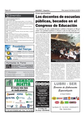 Pilar, jueves 5 de febrero de 2015RESUMEN • DeportesPágina 20
San Martín 141 - Tel. 02322 - 434205/630171
Pilar - Buenos Aires
LUBRI - SER
Servicio de Lubricación
Especializado
de Sergio Caballero
Como todos los años, el Polo
Educativo Pilar otorga una beca
completa a todos los docentes de
instituciones educativas de ges-
tión pública del partido de Pilar,
a fin de facilitar su participación
gratuita en el XI Congreso de
Educación “El Valor de Educar”.
Se recuerda que esta actividad
académica se llevará a cabo los
días miércoles 11 y jueves 12 de
febrero próximos en el Auditorio
de la Universidad del Salvador,
en su Campus Nuestra Señora del
Pilar, Champagnat 1599, bajada
Puente Champagnat del ramal
Pilar de Panamericana.
Los docentes que deseen parti-
cipar deberán enviar sus datos a
congresos@poloeducativopilar.
com.ar . Por otra parte, quienes no
pertenezcan a escuelas públicas ,
pero concurran a establecimien-
tos asociados al Polo Educativo
, deberán abonar 550 pesos;
mientras que los provenientes de
entidades educativas no asociadas
pagarán una inscripción de 600
pesos ; además habrá un des-
cuento especial del 10 pro ciento
por cada asistente adicional de la
misma institución.
Con el fin de aportar sus expe-
riencias para enriquecer la tarea
educativa, estarán presentes en
esta edición del Congreso pres-
Gran oportunidad
Los docentes de escuelas
públicas, becados en el
Congreso de Educación
• Los maestros de estos establecimientos recibirán el beneficio al 100 por
ciento • La actividad académica se llevará a cabo los días miércoles 11 y
jueves 12 de febrero próximos en el Auditorio de la Universidad del Salvador.
Farmacias de Turno
PILAR
DERQUI
DEL VISO
05/02: DEL GLOBO Lorenzo López 700
05/02: RASPO Avenida de Mayo y San Martín
05/02: TEGALDO Ruta 26 N° 973
Casa Ponce de León Fallecimientos
 ELEAZAR ROMERO Q.E.P.D. 04/02/2015
 FLORENCIA PEREZ MARTINEZ Q.E.P.D. 05/02/2015
 ASUNCION GARCIA Q.E.P.D. 05/02/2015
Sepelios Ponce de León
El Congreso busca facilitar la participación gratuita
de los maestros de escuelas públicas.
tigiosos disertantes. Será una ex-
celente oportunidad para aquellos
docentes que quieran expandir
sus conocimientos y mejorar su
práctica dentro del aula.
Entre ellos se puede destacar
al doctor José Escribano: Di-
rector del diario La Nación; a
Pedro Luis Barcia, Presidente
de la Academia Nacional de
Educación; al doctor Gustavo
Abichacra: médico pediatra,
miembro del Comité Científico de
la Asociación Dislexia y Familia
(DISFAM) Argentina y Jefe de
Pediatría del Sanatorio Las Lo-
mas, San Isidro y el licenciado
Esteban Bullrich: Ministro de
Educación de la Ciudad Autóno-
ma de Buenos Aires; Máximo
Gulmanelli, Subsecretario de
Gestión Educativa y Coordina-
ción Pedagógica en Gobierno
de la Ciudad de Buenos Aires y
el rabino Daniel Goldman de la
comunidad Bet El.
- Día del Trabajador Deportivo.
– Día de Santa Agata.
1915 – Pancho Villa asume el poder militar y civil en México.
1916 – Enrico Caruso graba “O Sole Mio” para la Victor Company.
1917 – El presidente mexicano, Venustiano Carranza, promulga
la denominada “Constitución de Querétaro”.
1918 – En la Unión Soviética el Estado se separa de la Iglesia.
1919 – Nace la actriz Melina Mercuri.
1923 – El Gobierno de Mussolini ordena la detención de centenares
de militantes socialistas.
1930 – El presidente mexicano, Pascual Ortiz Rubio, es herido
en un atentado.
1933 – Nace Miguel D’Escoto, político nicaraguense.
1948 – Nace la actriz estadounidense Barbara Hershey.
1949 – Se disuelve el Partido Comunista Tudeh en Irán.
1953 – Se estrena “Peter Pan”, de Disney en el Teatro Roxy de
New York, EE.UU.
1958 – Se crea en Argentina el Fondo Nacional de las Artes, por
gestión de Victoria Ocampo.
Jueves Mín 15°C/Máx 26°CJueves Mín 15°C/Máx 26°CJueves Mín 23°C/Máx 31°C
Viernes Mín 24°C/Máx 31°C
Nubosidad variable. Vientos leves a moderados
del noreste.
Cielo algo nublado. Vientos leves a moderados
del noreste
 