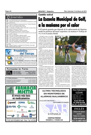 Pilar, miércoles 11 de febrero de 2015RESUMEN • DeportesPágina 20
Iniciando la que es su tempo-
rada de trabajo, la Escuela Mu-
nicipal de Golf no se ha tomado
vacaciones largas. Por el contra-
rio, para facilitar el acceso de los
jugadores y evitar problemas con
las altas temperaturas reinantes
en esta época, han modificado
temporariamente los horarios de
práctica.
Según se informó, durante el
verano, las clases dejarán el ha-
bitual vespertino de los miércoles
para efectuarse el mismo día pero
por la mañana. “Vamos a trabajar
de 9 a 11 por el calor, para que los
jugadores puedan trabajar bien y
no haya problemas”, precisó Ela-
dio López, uno de los profesores
del espacio gratuito que depende
de la subsecretaría de Deportes
comunal.
La Escuela Municipal de Golf
funciona en las instalaciones
del Medal Country Club, urba-
nización situada a la altura del
kilómetro 10 de la Ruta Nº 34, el
viejo camino a Luján.
Desde la Comuna, el director
de Deportes Aldo Carabajal,
destacó la gratuidad del espacio
y remarcó que “pueden acudir
varones y mujeres de entre 5 y 15
años”. “Las clases están a cargo
de los profesores Néstor Donkin
y Eladio López”, agregó. La sub-
secretaría de Deportes también
Cambio estival
La Escuela Municipal de Golf,
a la mañana por el calor
• El espacio gratuito que depende de la subsecretaría de Deportes
mudó sus prácticas del turno vespertino a la mañana • Trabaja de
9 a 11 en el country Medal.
provee los palos y las pelotitas.
En sus primeras dos tempo-
radas, el espacio ha tenido una
repercusión más que importante,
especialmente entre los chicos
que buscan tener su primer con-
tacto con esta disciplina.Además,
en 2014 para potenciar su trabajo
y darle un espacio de competencia
a los golfistas más grandes, se
puso en marcha el Circuito Mu-
nicipal de Golf, con varias fechas
en el año.
Desde la dependencia comu-
nal resaltaron que la escuela es
 Fallecimientos
SANCHEZ FRANCISCO CATALINO Q.E.P.D. 10/02/2015
GOROSITO HILARIO ROBERTO Q.E.P.D. 11/02/2015
ANDINO ROBUSTIANA Q.E.P.D. 11/02/2015
Sepelios Ponce de León
solo para deportistas menores de
edad y que no engloba a golfistas
mayores. “Es que hemos tenido
varias consultas de gente mayor
que quería sumarse”, advirtieron.
La subsecretaría de Deportes
cuenta con 50 Escuelas Depor-
tivas Municipales y en ellas se
pueden practicar 245 diferentes
disciplinas. Para más informa-
ción, hay que acercarse a la de-
pendencia ubicada en Bolívar 389
o comunicarse telefónicamente al
(0230)-4426567 o al (011)-15-6-
808-8465.
CONTACTENOS
4430511 / 4420116
INVISIBLEINVISIBLE
ultima tecnologia
en monitoreo de
alarmas inalambrico
FULL DATA TRANSFER
EXPANDIBLE EN REDES
Farmacias de Turno
PILAR
DERQUI
DEL VISO
11/02: ZUGASTI Venancio Castro y Río II
11/02: ALVAREZ Alfaro y Meisner
11/02:ALDASORO Av. Constitución 1250
La escuela es solo para deportistas menores de edad.
1936 – Nace Burt Reynolds, actor estadounidense.
1941 – Segunda Guerra mundial: aviones británicos bombardean la ciudad
alemana de Hannover.
1941 – Regresa a La Habana la tripulación del avión “Teniente Menéndez”
tras un viaje de 32.000 kms por toda América.
1953 – Nace la actriz argentina Susana Traverso.
1944 – Es liberado en Colombia el líder conservador Laureano Gómez,
encarcelado por calumnias al Gobierno.
1945 – Budapest es ocupada por fuerzas soviéticas.
1948 – Muere Serguei M. Eisenstein, cineasta soviético.
1956 – Se aprueba en Bolivia la ley que da el derecho al voto a los indí-
genas, mujeres y militares.
1963 – Nace José Marí Bakero, futbolista español.
1964 – Comienza en Chipre la lucha entre turcos y griegos.
1964 – Nace la cantante estadounidense Sheryl Crow.
1965 – Nace Marcelo Milanesio, basquetbolista argentino.
1969 – Nace Jennifer Aniston, actriz estadounidense.
1972 – Nace Steve McManaman, futbolista inglés.
1973 – Se retiran de Vietnam del Sur las últimas unidades estadounidenses
de combate.
1975 – Margaret Thatcher es nombrada Jefe del Partido Conservador.
1976 – Muere el actor Lee J. Cobb.
MATERIALES
LUJAN
• Cemento: $75.- por bolsa
• Arena: $220.- x m3
• Piedra: $690 x m3
• Ladrillo hueco 12x18x33
$5.690.- por millar
Nextel: 233*138
Tel.: 0348-4477360
Cel.: 011-15-3539-8708
Jueves Mín 15°C/Máx 26°CJueves Mín 15°C/Máx 26°CMiércoles Mín 15°C/Máx 32°C
Jueves Mín 21°C/Máx 35°C
Cielo algo nublado . Vientos leves del sector sur,
rotando al sector oeste.
Cielo algo nublado. Vientos leves del sector norte,
rotando al sector oeste y aumentando a moderados.
 