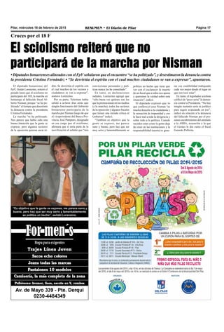 Pilar, miércoles 18 de febrero de 2015 RESUMEN • El Diario de Pilar Página 17
Cruces por el 18 F
El sciolismo reiteró que no
participará de la marcha por Nisman
• Diputados bonaerenses alineados con el FpVseñalaron que el encuentro “se ha politizado”, y desestimaron la denuncia contra
la presidenta Cristina Fernández • “Se desvirtúa el espíritu con el cual muchos ciudadanos se van a expresar”, apuntaron.
El diputado bonaerense del
FpV, Guido Lorenzino, reiteró el
pasado lunes que el sciolismo no
participará del 18F, la marcha en
homenaje al fallecido fiscal Al-
berto Nisman, porque “se ha po-
litizado” al tiempo que desestimó
la denuncia contra la presidenta
Cristina Fernández.
La marcha “se ha politizado.
Nos parece que había sido una
buena intención que la gente se
exprese, pero algunos sectores
de la oposición quieran sacar ré-
“Es objetivo que la gente se exprese, me parece sano y
bueno, pero hay que ser muy serio y lamentablemente
se politiza un hecho”, señaló Lorenzino.
dito. Se desvirtúa el espíritu con
el cual muchos de los vecinos y
ciudadanos se van a expresar”,
sostuvo Lorenzino.
Por su parte, Telerman había
salido a aclarar días atrás que
ningún funcionario del Gobierno
bonaerense participaría de la
marcha por Nisman luego de que
el vicepresidente del Banco Pro-
vincia, José Pampuro, designado
en ese cargo por el sciolismo,
afirmara que sí sería parte de la
movilización al señalar que “mis
convicciones personales y polí-
ticas nunca las he consultado”.
En tanto, en declaraciones
radiales, Lorenzino agregó que
“sólo basta ver quiénes son los
que la promocionan en los medios
(a la marcha); todos los sectores
de la oposición y algunos fiscales
que tienen una mirada crítica al
Gobierno” indicó.
“También es objetivo que la
gente se exprese, me parece
sano y bueno, pero hay que ser
muy serio y lamentablemente se
politiza un hecho que tiene que
ver con el esclarecer la muerte
de un fiscal que a todos nos apena
y queremos la verdad sobre esta
situación”, indicó.
El diputado expresó que lo
que conlleva el caso Nisman “es
mucha desazón a la ciudadanía y
la sensación de impunidad y eso
le hace mal a toda la dirigencia y
sobre todo a la política. Cuando
suceden estas cosas la gente deja
de creer en las instituciones y la
responsabilidad nuestra es gene-
rar esa credibilidad trabajando
cada vez mejor desde el lugar en
que nos tocó estar”.
En tanto, el legislador sciolista
calificó de “poco seria” la denun-
cia contra la Presidenta. “No hay
ningún sustento serio ni jurídico
para seguir avanzando en eso”,
indicó en relación a la denuncia
del fallecido Nisman por el pre-
sunto encubrimiento del atentado
a la AMIA, acusación a la que
el viernes le dio curso el fiscal
Gerardo Pollicita.
 