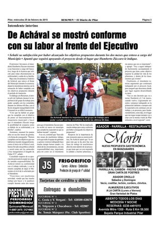 Pilar, miércoles 25 de febrero de 2015 RESUMEN • El Diario de Pilar Página 3
El próximo 2 de marzo, el inten-
denteHumbertoZúccaroretornará
a sus funciones a cargo del Ejecu-
tivo, luego de la licencia que soli-
citó para tratar eficientemente su
enfermedad y cuidar de su familia.
Bajoestacircunstancia,Federico
de Achával, que estuvo al frente
del Municipio durante la ausencia,
dejarálaintendenciainterinaconla
sensación de haber cumplido con
los objetivos propuestos durante
el período de transición.
EndiálogoconResumen,elotro-
ra jefe de Gabinete destacó la im-
portancia del grupo de trabajo para
poder cumplir con los cometidos
durante los últimos 60 días, con el
fin de otorgarle tranquilidad al Jefe
Comunal en un difícil momento.
“Creo que ha habido un grupo
que ha cumplido con el objetivo
de poner en funcionamiento la
maquinaria municipal y hacer
que el intendente Zúccaro tenga
la posibilidad de ocuparse como
es debido de su enfermedad y su
familia”, explicó.
Asimismo, enumeró los puntos
altos en sus dos meses de gestión,
ylaformadeconseguirlo.“Hemos
cumplidoconlosobjetivosquenos
habíamos trazado inauguralmente,
como el inicio de la Policía Local,
hemosllevadounapolíticacultural
y social como son los carnavales
y hoy inauguramos el Juzgado de
Faltas Nº2”, señaló.
Consultado respecto de su apre-
ciaciónpersonalalocuparuncargo
de tamaña responsabilidad, De
Achával reiteró su conformidad
con el trabajo realizado, y con la
misión cumplida de dejar el Mu-
nicipio al nivel de lo solicitado por
el Intendente.
“Estuvimos con muchísima
actividad, viendo que hay mucho
trabajo por hacer y lo pudimos
cumplir durante estos dos meses
Intendente interino
De Achával se mostró conforme
con su labor al frente del Ejecutivo
• Señaló su satisfacción por haber alcanzado los objetivos propuestos durante los dos meses que estuvo a cargo del
Municipio • Apuntó que seguirá apoyando el proyecto desde el lugar que Humberto Zúccaro le indique.
De Achával destacó la importancia del grupo de trabajo para
poder cumplir con los cometidos durante los últimos 60 días.
paraqueelintendenteZúccaropue-
da recibir en marzo un municipio
que cumpla las expectativas que se
habían trazado”, expresó.
Asu vez, comentó que “han sido
dos meses de muchísimo trabajo,
enlaquetodoelequipodegabinete
yquienesvenimostrabajandohace
mucho tiempo hemos estado a la
alturadelascircunstancias,conuna
responsabilidad muy importante
para mí como ser el intendente
interino de Pilar. Me ha implicado
muchotrabajoperoestoyconforme
porhaberconseguidolosobjetivos
propuestos”.
Respecto de la importancia de
este momento para su carrera polí-
tica, De Achával opinó que “es un
paso más que se da, pero hay una
línea de trabajo de muchísimos
añosdeestaradentrodeunproyec-
to que tiene que ver con mejorarle
la calidad a muchos pilarenses, y
me parece que eso es importante”,
y agregó: “Voy a seguir trabajan-
do fuertemente, acompañando el
proyecto que tiene como objetivo
mejorar la calidad de vida de los
pilarenses, y dentro de los linea-
mientos que existen”.
Finalmente, el intendente in-
terino argumentó que continuará
trabajando por el proyecto local,
pero aseguró que desconoce desde
que lugar seguirá desarrollando
su tarea.
“Esa es una decisión que va a
tomar Humberto el 2 de marzo,
cuando vuelva. Lógicamente no-
sotros veníamos trabajando en la
jefaturadeGabineteysiempreestá
la expectativa de continuar con un
trabajo y un proyecto, pero funda-
mentalmente,comodije,enellugar
quemetoqueocuparsiemprevoya
estar con la misma visión de Pilar
referente a nivel regional”, cerró.
 