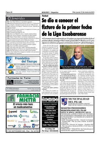 Pilar, jueves 12 de marzo de 2015RESUMEN • DeportesPágina 20
A tan solo dos días de que
comience la temporada 2015 de
la Liga Escobarense, trascendió
el calendario y los equipos que
compondrán las primeras dispu-
tas el fin de semana. El sábado
se disputará nueve partidos y el
domingo serán 16 cotejos.
En un mano a mano con Resu-
men, Omar Domínguez, dirigente
de gran trayectoria dentro del cer-
tamen, habló sobre las novedades
que traerá la Liga para este año.
-Hay dos equipos que queda-
ron afuera ¿cuál fue el motivo?
Íbamos a ser 27, pero hubo
algunos que no volvieron a pre-
guntar y terminamos siendo 25.
El último que se incorporó fue
San Lorenzo de Pilar ya que tuvo
algunos inconvenientes con sus
antiguos preparadores y por ese
motivo no se sabía si iba a jugar.
Igualmente, no se iba a modificar
nada, ya que siempre iba a quedar
un equipo libre. Tampoco íbamos
a tener problemas con los árbitros
para los partidos.
-¿Esta año habrá público
visitante?
No. Todavía los estadios no
están preparados, por lo que este
año seguiremos solo con público
Fútbol
Se dio a conocer el
fixture de la primer fecha
de la Liga Escobarense
•Elcertamenestaráconformadopor25equiposquejugaránlaprimerfechael
próximosábadoydomingo•PilarUnidosquedarálibre•“Íbamosaser27,pero
algunosnovolvieronapreguntaryterminamossiendo25”,afirmóDomínguez.
Farmacias de Turno
PILAR
DERQUI
DEL VISO
12/03:ZUGASTI VenancioCastroyRíoII
12/03: RASPO Avenida de Mayo y San Martín
12/03: ALDASORO Av.Constitución1250
 Fallecimientos
OSCAR ANTONIO COPPOLA Q.E.P.D. 11/03/2015
Sepelios Ponce de León
“Este año seguiremos solo con público local”, comentó
Omar Domínguez, dirigente de Liga Escobarense.
de los equipos locales, como lo
veníamos haciendo.
-La temporada pasada el tor-
neo se retrasó por las lluvias y
por el mal estado de las canchas
¿En qué estado se encuentran
este año?
Este año se les ha comunicado
a los clubes que las prioridades
iban a ser las canchas ya que van
a tener que estar en condiciones
para poder jugar. Por suerte las
canchas que tenemos en la liga
comprobaron que con poca in-
versión pueden estar habilitadas
para poder jugar la primer fase del
torneo en perfectas condiciones.
La primer fecha estará con-
formada por los siguientes cote-
jos: Argentino de Del Viso-San
Lorenzo S.M, Atlético Pilar-
Colectividad Boliviana, Unión de
Del Viso-Antonio Toro,Abrojal-
Manzanares, Caza y Pesca-Villa
Rosa, Malvinas-Unión S.M,
Náutico Hacoaj-Monterrey, San
Lorenzo de Pilar-Grand Bourg,
Sportivo Escobar-San Alejo,
Sportivo Pilar-América F.C,
Escobar FC-Don Torcuato y
Presidente Derqui-Flecha Azul.
Libre: Pilar Unidos.
1927- Nace Raúl Alfonsín, ex presidente argentino.
1928- Rotura de la presa de San Francisco (EEUU), a 72 kilómetros
de Los Ángeles, causando la muerte de más de 7.000 personas.
1930- Comienza en la India la “Marcha de la Sal”, liderada por
Mahatma Ghandi.
1938- El ejército alemán concluye la ocupación de Austria, que
queda anexionada a Alemania.
1939- Coronación del Papa Pío XII.
1946- Nace Liza Minnelli, actriz y cantante estadounidense.
1950- Nace Javier Clemente, Entrenador del fútbol español.
1955- Muere Charlie Parker, saxofonista estadounidense.
1956- La Cámara de los Comunes aprueba la abolición en el Reino
Unido de la pena de muerte para el delito de asesinato.
1959- La Cámara de Representantes de EEUU aprueba el ingreso
de las islas Hawai como Estado número 50 de la Unión.
1966- Nace José María Ayuso, jugador de básquet español.
1966- Nace Luis Milla, Futbolista español.
1967- Nace Julio César Dely Valdés, futbolista panameño.
1968- Independencia de Mauricio (ex dependencia británica).
1969- Paul McCartney se casa con Linda Louise Eastman.
1974- Carlos Andrés Pérez inaugura su mandato como presidente
de la República de Venezuela.
MUNICIPALIDAD
DEL PILAR
SECRETARIA DE ECONOMÍA Y HCIENDA
DIRECCIÓN DE COMPRAS y CONTRATACIONES
REGISTRO PROVEEDORES
MUNICIPALIDAD DEL PILAR
EXPTE. Nº 5834/12 - DECRETO Nº 1491/14
POR DOS DIAS: LLAMASE A TODOS LOS PROVEEDO-
RES INTERESADOS A INSCRIBIRSE EN EL REGISTRO
DE PROVEEDORES Y LICITADORES DE LA MUNICIPA-
LIDAD DEL PILAR.
LUGAR: Municipalidad del Pilar – Dirección de Compras
– Rivadavia 660 – Pilar, de Lunes a Viernes de 09:00 a
14:00 horas.
CONSULTAS: Dirección de Compras – Rivadavia 660
– Pilar, de Lunes a Viernes de 09:00 a 14:00 horas, tel.
0230-4669225.
FORMULARIOS Y REQUISITOS: http://www.pilar.gov.ar/
solicitud-de-alta---registro-de-proveedores.
Jueves Mín 15°C/Máx 26°CJueves Mín 15°C/Máx 26°CJueves Mín 23°C/Máx 32°C
Viernes Mín 23°C/Máx 33°C
Neblinas. Cielo algo nublado. Vientos leves a
moderados del sector norte.
Cielo algo nublado. Vientos moderados del
sector norte.
 