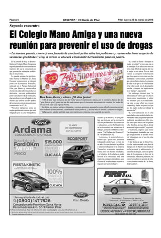 Pilar, jueves 26 de marzo de 2015RESUMEN • El Diario de PilarPágina 6
Segundo encuentro
El Colegio Mano Amiga y una nueva
reunión para prevenir el uso de drogas
• La semana pasada, comenzó una jornada de concientización sobre los problemas y recomendaciones respecto de
sustancias prohibidas • Hoy, el evento se abocará a transmitir herramientas para los padres.
En la jornada de hoy, se desarro-
llaráenelColegioManoAmigauna
segundajornadadeconcientización
respecto del uso y consecuencias
que generan las sustancias prohibi-
das en los jóvenes.
La pasada semana, las profesio-
nales Teresa Di Martino y Liliana
Ducassé comenzaron a trabajar
junto con la empresa Transclor,
radicada en el Parque Industrial
Pilar, que fabrica y comercializa
clorurodesodio(cloro)yproductos
derivados, con esta problemática
juntoalosalumnosdelainstitución,
algoquehoyseveráreflejadoenlas
charlas que tendrán con los padres
delosmenores,enunencuentroque
comenzará a las 17:30.
“Nosotros trabajamos como un
equipoprofesionalexterno,queestá
integrado por las dos trabajadoras
sociales y un médico, en una polí-
tica que trata de ser la prevención
del uso problemático de sustancias
o adicciones, como habitualmente
se las denomina, con impacto en el
trabajo”,comentóDiMartinoalpro-
grama “La Mañana de Resumen”,
de FM Del Sol (91.5).
Asimismo, la especialista co-
mentó que “para esto, estamos
trabajando desde hace ya más de
un año. Hemos diseñado la política
y estamos trabajando en la empresa
Trasnsclor, avanzando espaciosa-
mente pero con buenos resultados,
y el objetivo de la charla es poder
llevarle a la comunidad toda esta
impronta, porque entendemos que
el tema de las adicciones necesita o
requiere un fuerte trabajo”.
“La charla se llamó “Siempre es
mejor no entrar” y creo que esa es
la consigna. Las adicciones son un
temamuydifícildesuperar,poreso
lo mejor es no entrar. Por un lado
vamos a compartir información
que tiene que ver con como son las
sustanciasycomoactúan,ytambién
que otros efectos tiene el consumo
de ellas en lo que es la vida familiar
o la vida social, en el desempeño
escolar y después las implicancias
en el trabajo”, argumentó.
Sin embargo, destacó que “lo
interesante es ver lo que los chicos
traen como inquietudes, y sobre
eso tenemos que ir esclareciendo.
La idea es que ellos nos vayan
contando y darles un poco los ejes
por los cuales podemos trabajar la
prevención”.
“La concientización no es sólo
escucharlos,sinotambiéndarleshe-
rramientasparaquepuedanprevenir
realmente las adicciones. Hay mu-
cha tarea para hacer con los padres
y las familias, porque ahí es donde
arrancaríalaprevención”,esgrimió.
Finalmente, expresó que existe
“un imaginario instalado que cree
que mágicamente se pueden resol-
ver situaciones con el uso de estas
sustancias”.
Cabe destacar que la firma Trsn-
clor ha implementado este plan de
trabajo con el objetivo de erradicar
en la juventud y adolescencia, el
consumodedrogas,comounaporte
más de la empresa en bien de la
comunidad educativa pilarense, tal
como lo resaltara el gerente de rela-
ciones institucionales de la firma,
José Gualtieri.
Don Juan Alasia y señora, ¡50 años juntos!
El 13 de este mes no fue un día de “yeta” para el matrimonio Alasia, por el contrario, fue un día de
“gran festejo gran”, pues era ese día nada menos que el cincuenta aniversario de casados, las bodas de
oro de Don Juan y su esposa Porota.
Sus hijos, sus nietos, amigos, allegados y vecinos quisieron agasajarlos como ellos lo merecían en tan
trascendental acontecimiento, celebrándolo todos juntos el 22 de este mes en familia y con mucha alegría.
Valla nuestro saludo también para este matrimonio pilarense muy querido por cierto.
 