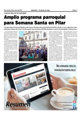 RESUMEN • El Diario de Pilar Página 7Pilar, jueves 26 de marzo de 2015
A pocos días de la festividad
Amplio programa parroquial
para Semana Santa en Pilar
• Se aproxima el momento litúrgico más intenso de todo el año para la Iglesia Católica, donde se reza y reflexiona sobre
la Pasión y Muerte de Cristo • La Parroquia Nuestra Señora del Pilar ha dado a conocer las principales celebraciones.
Con la tradicional celebración
del Domingo de Ramos, comien-
za este fin de semana la Semana
Santa de la Iglesia Católica,
donde los fieles concurren a la
misa con ramas de olivo para ser
bendecidas.
En la Parroquia Nuestra Señora
del Pilar, también habrá bendi-
ción de palmas en la misa del
sábado 28 a las 19. El domingo
29 se oficiarán misas con bendi-
ción de ramos a las 9, 11 y 18:30;
acción que se repetirá a las 18:30,
en la esquina de Lorenzo López
y Belgrano.
Asimismo, el Jueves Santo (2
de abril), se celebrará a partir de
las 19 la Cena del Señor. Esta
misa, que presidirá el obispo
Oscar Sarlinga se realizará frente
al Hogar de Ancianos “Silvio
Braschi”, y en ella se conferirá y
renovará el ministerio de la Co-
Con la tradicional celebración del Domingo
de Ramos, comienza la Semana Santa.
quial, mientras tanto, a las 15 se
recordará la Muerte del Señor y
Adoración de la Cruz.Alas 18:30
está previsto el Vía Crucis con
imágenes. (Procesión del Cristo
Yacente).
El Sábado Santo (4 de abril),
se recuerda el día que pasó entre
la muerte y la Resurrección de
Jesús. En esta celebración se
acostumbra bendecir el agua y
encender las velas en señal de la
Resurrección de Cristo, la gran
fiesta de los católicos.
El domingo 5 de abril se ce-
lebrara el Domingo de Pascua,
el día más importante de la
Semana Pascual, el Día de la
Resurrección de Cristo. Habrá
misas en el Templo Parroquial
a las 9, 11 y 19. En cuanto a
las confesiones se tomarán del
lunes al sábado de 9 a 12 y de
16 a 19.
munión a miembros de la comu-
nidad y se conferirá elAcolitado a
los Lectores José Manuel del Río
y Juan Carlos Lizarraga.
Luego se realizará la Procesión
con el Santísimo Sacramento
hasta el Monumento en el Tem-
plo Parroquial. A partir de las
23, se celebrará “La noche en el
Huerto”, vigilia de oración que
se prolongará hasta las 6 de la
mañana del viernes.
Ya en pleno Viernes Santo (3
de abril), a las 6:30, se anunciará
el Fin de la Vigilia de oración y
rezo de Laudes.Alas 8:30, desde
el atrio de la Parroquia se dará
comienzo a la “IIª Caravana de
la Fe y la Paz”, comenzando allí
la visita a siete templos de nues-
tro Partido de Pilar, en un tour
organizado por la Municipalidad
de Pilar con la colaboración de la
Parroquia. En el Templo Parro-
 
