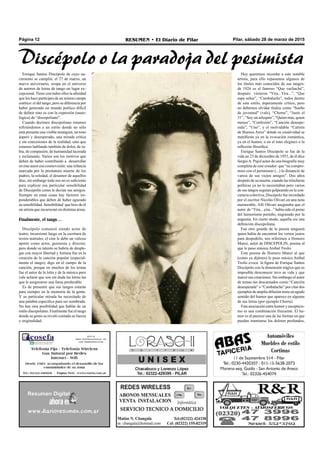 Pilar, sábado 28 de marzo de 2015RESUMEN • El Diario de PilarPágina 12
Enrique Santos Discépolo de cuyo na-
cimiento se cumplió, el 27 de marzo, un
nuevo aniversario, ocupa en el universo
de autores de letras de tango un lugar ex-
cepcional. Tiene con todos ellos la afinidad
que los hace partícipes de un mismo campo
estético: el del tango, pero se diferencia por
haber generado un mundo poético difícil
de definir sino es con la expresión (tauto-
lógica) de “discepoliano”.
Cuando decimos discepoliano estamos
refiriéndonos a un estilo donde no sólo
está presente una visible amargura, un tono
áspero y desesperado, una mirada crítica
y sin concesiones de la realidad, sino que
estamos hablando también de dolor, de ra-
bia, de compasión, de humanidad lacerada
y reclamante. Varios son los motivos que
deben de haber contribuido a desarrollar
en este autor esa cosmovisión: una infancia
marcada por la prematura muerte de los
padres, la soledad, el desamor de aquellos
días, sin embargo todo eso no es suficiente
para explicar esa particular sensibilidad
de Discepolín como le decían sus amigos.
Siempre en estas cosas hay factores im-
ponderables que deben de haber aguzado
su sensibilidad. Sensibilidad que hizo de él
un artista que incursionó en distintas áreas.
Finalmente, el tango…
Discépolo comenzó siendo actor de
teatro, incursionó luego en la escritura de
textos teatrales; el cine le debe un valioso
aporte como actor, guionista y director,
pero donde su talento se habría de desple-
gar con mayor libertad y fortuna fue en la
creación de la canción popular (especial-
mente el tango), digo en el campo de la
canción, porque en muchos de los temas
fue el autor de la letra y de la música pero
vale aclarar que son sin duda las letras las
que le aseguraron una fama perdurable.
Es de presumir que sus tangos estarán
para siempre en la memoria de la gente.
Y su particular mirada ha necesitado de
una palabra específica para ser nombrada.
No hay otra posibilidad que hablar de un
estilo discepoliano. Finalmente fue el tango
donde su genio se reveló contada su fuerza
y originalidad.
Hoy queremos recordar a este notable
artista, para ello repasamos algunos de
los títulos más conocidos de sus tangos:
de 1926 es el famoso “Que vachaché”,
después vinieron “Yira...Yira...”, “Que
sapa señor”, “Cambalache”, todos dentro
de este estilo, ásperamente crítico, pero
no debemos olvidar títulos como “Sueño
de juventud” (vals), “Chorra”, “Justo el
31”, “Soy un arlequín”, "Quien más, quien
menos”, "Confesión”, "Canción desespe-
rada”, “Uno”, y el inolvidable “Cafetín
de Buenos Aires” donde su creatividad se
manifiesta ya en la evocación romántica,
ya en el humor, o en el tono elegíaco o la
reflexión filosófica.
Enrique Santos Discépolo se fue de la
vida un 23 de diciembre de 1951, de él dice
SergioA. Pujol autor de una biografía muy
completa de este creador: que “su compro-
miso con el peronismo (...) lo distanció de
varios de sus viejos amigos". Dos años
después de su muerte, cuando las trincheras
políticas ya no lo necesitaban pero varios
de sus tangos seguían golpeando en la con-
ciencia colectiva, Discépolo fue recordado
por el escritor Nicolás Olivari en una nota
memorable. Allí Olivari aseguraba que el
autor de “Yira... yira...” había sido el perno
del humorismo porteño, engrasado por la
angustia. En cierto modo, aquella era una
definición discepoliana.
Fue otro grande de la poesía tanguera
quien había de encontrar los versos justos
para despedirlo, nos referimos a Homero
Manzi, autor de DISCEPOLIN, poema al
que le puso música Anibal Troilo.
Este poema de Homero Manzi al que
(como ya dijimos) le puso música Aníbal
Troilo evoca la figura de Enrique Santos
Discépolo con la dimensión trágica que es
imposible desconocer tuvo su vida y que
marcó sus creaciones. Sin embargo el autor
de temas tan descarnados como “Canción
desesperada” o “Cambalache” por citar dos
ejemplos de amplia difusión tenía un agudo
sentido del humor que aparece en algunas
de sus letras (por ejemplo Chorra).
Esta asociación entre humor y escepticis-
mo es una combinación frecuente. El hu-
mor es al parecer una de las formas en que
pueden tramitarse los dolores profundos,
Discépolo o la paradoja del pesimista
 