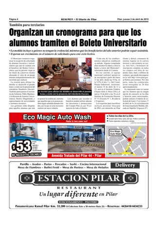 Pilar, jueves 2 de abril de 2015RESUMEN • El Diario de PilarPágina 4
También para terciarios
Organizan un cronograma para que los
alumnos tramiten el Boleto Universitario
• La medida incluye a quienes no tengan la credencial, mientras que los beneficiarios del año anterior podrán seguir usándola.
• Esperan un crecimiento en el número de solicitudes para este ciclo lectivo.
El Municipio comenzó a orga-
nizar la recepción de solicitudes
de alumnos terciarios y univer-
sitarios que aun no cuentan con
el beneficio del Boleto Univer-
sitario, que les permite viajar en
las líneas de colectivos locales
abonando el valor de un pasaje
mínimo independientemente del
recorrido que realicen.
La reunión para ultimar los
detalles se desarrolló el pasado
lunes y contó con la presencia del
intendente Humberto Zúccaro.
También participaron el secreta-
rio de Gobierno, Pablo Martínez,
y la directora deAsuntos Univer-
sitarios, Beatriz Dlugokinski, y
representantes de universidades
e institutos terciarios.
Las gestiones están dirigidas
para aquellos alumnos que aún
(frente y dorso), constancia de
alumno regular en la carrera
terciaria o universitaria en cur-
so, foto 4x4 y formulario de
inscripción completo en todos
los campos con letra de im-
prenta clara, mail y teléfono de
contacto, que puede descargarse
en la web http://www.pilar.gov.
ar/boleto-universitario. Por otra
parte, todas las credenciales
serán entregadas en 20 días
aproximadamente.
Es importante tener en cuenta
que los alumnos que no tengan
opción de concurrir en los días
y horarios antes mencionados,
podrán realizar el trámite de so-
licitud del lunes 13 al viernes 17
de abril, de 9 a 14, en la dirección
de Estacionamiento Medido, ubi-
cada en Hipólito Yrigoyen 471.
La reunión para ultimar los detalles se desarrolló el pasado
lunes y contó con la presencia del intendente Zúccaro.
“Cada una de los estableci-
mientos educativos establecerá
su método. Algunos compilarán
ellos mismos los datos y otros lo
harán a través del Municipio”,
informaron desde la Comuna.
En ese sentido, el equipo
municipal realizará operativos
de inscripción a partir del lunes
13 de abril, desde las 18 hs, en
la UTN (Calle 5 y Del Canal,
Parque Industrial). Asimismo,
el martes 14 de abril, de 11 a
15, será en el Instituto Frédéric
Chopin (Julio A. Roca 226) y el
jueves 16 de abril, a las 18, en el
Instituto de Formación Docente
N° 51 (Escuela N° 1, Rivadavia
e Yrigoyen).
Los requisitos para inscribirse
incluyen presentar fotocopia
de DNI, con domicilio en Pilar
no poseen la credencial, mientras
que aquellos que ya la poseen po-
drán seguir usándola durante este
año, por lo que no será necesario
realizar un nuevo trámite.
Los alumnos que accedan al
beneficio podrán utilizar además
los descuentos y promociones
del Compre Pilar en casi 70 co-
mercios de todo el distrito.
 
