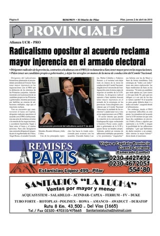 Pilar, jueves 2 de abril de 2015RESUMEN • El Diario de PilarPágina 8
PROVINCIALES
Dirigentes del radicalismo
bonaerense plantearán al precan-
didato presidencial Ernesto Sanz
tener mayor injerencia en las
negociaciones con el PRO por
la definición de los términos de
las Primarias conjuntas. Además
insistirán con la promoción de un
candidato propio en las Primarias
a gobernador, mientras presionan
por habilitar un sistema de ad-
hesiones múltiples, algo que el
macrismo rechaza.
Tras un encuentro que man-
tuvieron el lunes en Capital,
dirigentes radicales opositores al
acuerdo con el PRO confecciona-
ron una serie de reclamos en torno
a la marcha de las negociaciones,
y acordaron hacérselas llegar a
Sanz entre el lunes y el martes
próximo. Para ello designaron
una comisión dirigencial integra-
da por el exgobernador de Chaco,
Ángel Rozas, el senador Gerardo
Alianza UCR - PRO
Radicalismo opositor al acuerdo reclama
mayor injerencia en el armado electoral
•Dirigentesradicalesdelaprovincia,contrariosalaalianzaconelPRO,lereclamaránaSanztenermayorpesoenlasnegociaciones.
• Piden tener un candidato propio a gobernador, y dejar los arreglos en manos de la mesa de conducción del Comité Nacional.
tra, Walter Ceballos y Federico
Storani- y el reclamo será dejar
todo en manos de la mesa de
conducción del Comité Nacional,
elegida en la Convención de Gua-
leguaychú como la única capaz de
negociar en nombre de la UCR.
Además, la dirigencia radical
opuesta a Sanz también buscará
tener mayor injerencia en el
armado de la estrategia en las
provincias. Estos dirigentes con-
sideran que el Comité Nacional
“desconoce la realidad de los te-
rritorios” y piden tener voz y voto
en las negociaciones con el PRO.
El sector interno que perdió
la votación en la convención de
Gualeguaychú sigue rechazando
a Gustavo Posse como candi-
dato a gobernador de la UCR y
quiere llevar un hombre propio.
Además, pedirá un sistema de
adhesiones múltiples que permita
a los postulantes “enganchar”
ches fue hacia la tríada selec-
cionada para avanzar con los
acuerdos -Facundo Suárez Las-
Morales, RicardoAlfonsín y Julio
Cobos.
Uno de los principales repro-
sus boletas con las de Macri y
Sanz de forma simultánea. Esta
estrategia de “todos con todos”
tiene una única explicación: las
bajas mediciones de Sanz en las
encuestas. “Si tenés un candidato
que mide apenas un 2 por ciento
y otro que mide 30, ¿por qué nos
obligan a ir con uno de los dos
si vamos a perder? Si el acuerdo
es para ganar debería dejar ir a
todos con todos”, aseguran desde
el alfonsinismo.
Sin embargo, desde el PRO
se muestran inflexibles en este
punto: los armadores del acuerdo
con la UCR insisten en que solo
haya dos candidatos en provin-
cia (Vidal y Posse o alguien que
represente a la UCR) y niegan
la posibilidad de las adhesiones
múltiples: “¿por qué habríamos
de darles nosotros a un compe-
tidor interno la mejor boleta?”
dicen desde el macrismo.
La convención provincial del radicalismo será el 11 de abril.
 
