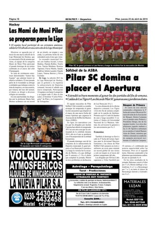 Pilar, jueves 23 de abril de 2015RESUMEN • DeportesPágina 18
Tel.: 011-15-6445-8081
Sábado y domingo atiende en Luján
Consulta $200.-
De la Coca Cola 3 cuadras a la derecha
NUEVO HORARIO: Lunes de 9 a 15 hs.
EN PILAR LAMADRID 1571
¡¡¡Atracción y unión de parejas en horas, indestructibles!!!
La solución está a tu alcance. Armonización.
Impotencia sexual. Negocios. Casas. Campos.
Con sus datos y foto basta.
UNION DE PAREJAS AL INSTANTE
¡¡¡TRABAJOS MUY FUERTES!!!
Tarot – Predicciones
Astrólogo – Parapsicólogo
MATERIALES
LUJAN
• Cemento $79.- x bolsa
• Arena m3 x Camión $250.-
• Piedra m3 X Camión $720.-
• Ladrillo hueco
12x18x33 $6.000.- el millar.
Nextel: 233*138
Tel.: 0348-4477360
Cel.: 011-15-3539-8708
El equipo masculino de Pilar
Sóftbol Club extendió su notable
arranque de temporada al ganar
los dos encuentros que disputó en
el marco de una nueva fecha del
torneo Apertura que organiza la
Asociación de Sóftbol de Buenos
Aires (ASBA).
En rigor, los marcadores con
los que los dirigidos por Jacinto
Cipriota han abierto la temporada
2015 no son otra cosa que la con-
tinuidad de lo exhibido durante
2014, año en el que se quedaron
con el bicampeonato de la entidad
bonaerense.
El pasado domingo, uno de los
conjuntos de la subsecretaría de
Deportes municipal, le ganó pri-
mero a Las Heras por 8 carreras a
2 y luego la víctima fue la escua-
dra de Morón, a la que doblegó
por 9 carreras a 3. En el pleito
que completó la jornada, Morón
no tuvo problemas en deshacerse
Sóftbol de la ASBA
Pilar SC domina a
placer el Apertura
•Extendiósubuenmomentoalganarlosdospartidosdelfindesemana.
•CaídasdeLosTigres•LaschicasdePilarSCganaronunoyperdieronelotro.
Mientras se aguarda por el
inicio de una nueva edición de la
Liga Municipal de Hockey, que
se concretará el fin de semana que
viene, el equipo de la categoría
Mami de Muni Pilar participó
el pasado domingo de un torneo
celebrado en el anexo del club
Champagnat.
Se trata de certámenes amis-
tosos denominados “Juntos hay
Equipo” que además tienen un
objetivo solidario. El mes pasado
parte de lo recaudado se entregó
a entidades que trabajan contra la
trata de mujeres y en esta ocasión,
por tratarse del mes del animal,
el dinero se dirigió a diversos
refugios de animales.
En esta oportunidad, las dirigi-
das por la profesora María Inés
Moraco acabaron con un record
Hockey
Las Mami de Muni Pilar
sepreparanparalaLiga
• El equipo local participó de un certamen amistoso-
solidario•ElsábadoarrancaotroañodelaLigaMunicipal.
de un triunfo, un empate y una
caída. La próxima fecha de este
calendario será el mes que viene.
La escuadra municipal for-
mó con Andrea Acciari, Lorena
Medina, Pamela Robles, Noelia
Sosa, Yanina Maidana, Romina
Taponier, Flavia Martín, Sandra
Saldívar, Julieta Lusardo, Claudia
López, Vanesa Barrios y Silvia
Guzmán.
De Liga. La edición 2015 de
la Liga Municipal de Hockey,
que es gratuita y la organiza
la subsecretaría de Deportes
comunal, iniciará el sábado una
nueva temporada. Participarán
14 equipos con hasta 8 categorías
y se jugará cada 15 días en dos
sedes: el Instituto “Carlos Pelle-
grini” de Pilar y la Cooperativa
de Tortuguitas.
Pilar SC le ganó primero a Las Heras y luego la víctima fue la escuadra de Morón.
De la Liga Municipal participarán
14 equipos con hasta 8 categorías.
de Las Heras por 10 a 1.
La otra alineación de la oficina
deportiva comunal, Los Tigres
vivió otro fin de semana compli-
cado en la cancha de Quilmes.
Primero cayó 8-2 ante los dueños
de casa y luego sucumbió 11 ca-
rreras a 1 frente a la Universidad
Nacional de La Matanza. Ade-
más, los cerveceros le ganaron a
los universitarios por 8 a 3.
Femenino
También el domingo se llevó a
cabo la 2º fecha del torneo Aper-
tura para la divisional Mayores
Femenino y las chicas de Pilar
Sóftbol Club sumaron un éxito y
sufrieron un revés para ostentar
un record global de tres éxitos
y solo un traspié en el inicio del
primer campeonato del año.
Las dirigidas por Silvina Caño
superaron a Vélez Sarsfield por
10 carreras a 2, exhibiendo una
notoria superioridad sobre las
fortineras. Pero en el segundo
turno, Halcones sorprendió a las
pilarenses que terminaron cedien-
do por un ajustado 6 a 4.
En los otros resultados de la
jornada, Halcones venció a Vélez
por 5 a 0, Morón doblegó a Go-
londrinas 4 a 2 y a Berazategui
por 7 a 2, en tanto el elenco de
Berazategui derrotó a Golondri-
nas 4 a 3.
Básquet de Primera
Al cierre de esta edición
comenzaba a disputarse la 3º
fecha del torneo Oficial de Pri-
mera división de laAsociación
de Básquet Zárate-Campana
con el partido entre Peñarol y
Presidente Derqui, dos de los
equipos locales. Los otros dos
pilarenses jugarán mañana a
las 21.30: Sportivo enfrentará
en su cancha a Central Buenos
Aires de Zárate, mientras que
Atlético estrenará su condición
de campeón provincial reci-
biendo a Ciudad de Campana.
 