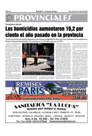 Pilar, jueves 23 de abril de 2015RESUMEN • El Diario de PilarPágina 8
PROVINCIALES
Durante el año pasado se co-
metieron en la provincia 27.518
delitos más que en 2013, lo que
representa una suba interanual
de 3,8 por ciento, en tanto que
los homicidios se incrementaron
un 10,2 por ciento entre ambos
períodos y se duplicaron los
secuestros extorsivos, mientras
que disminuyó el número de
violaciones.
Los datos, difundidos por la
Procuración General de la Su-
prema Corte bonaerense, dan
cuenta del número de Investi-
gaciones Penales Preparatorias
(IIP) iniciadas durante 2014 en
las diferentes departamentales
de la provincia; es decir, se trata
de aquellos hechos denunciados
que ameritaron la apertura de una
causa penal.
Las cifras, que incluyen tanto
los cometidos por mayores como
los perpetrados por menores de
entre 16 y 18 años comprendidos
Estadística oficial
Los homicidios aumentaron 10,2 por
ciento el año pasado en la provincia
• La Procuración General de la Suprema Corte bonaerense difundió los datos referentes al número de Investigaciones
Penales Preparatorias iniciadas • Se cometieron 27.518 delitos más que en 2013.
el año pasado respecto de 2013.
No obstante, desde la Goberna-
ción bonaerense indicaron que, si
se analiza la evolución del delito
por trimestre, se evidencia una
“disminución constante” a partir
del 4 de abril, cuando el Gobierno
bonaerense dispuso la emergen-
cia en seguridad por un año que
implicó la designación de nuevos
policías, reincorporación de
retirados y adquisición de equi-
pamiento, entre otros aspectos.
El número global de delitos infor-
mados por la Procuración (homi-
cidios, robos, violaciones, daños,
estafas, hurtos, delitos contra la
seguridad pública, venta de dro-
ga, entre otros) indica que se pasó
de 723.138 en 2013 a 750.656 en
2014, 27.518 casos más, lo que
implica un incremento porcentual
de 3,8 puntos.
No obstante, analizados por se-
parado los delitos cometidos por
mayores y menores, se observa
que los primeros cometieron un
3,92 por ciento más de hechos
que en 2013 mientras entre los
menores los casos cayeron un
0,91.
En el caso de los homicidios
dolosos (los cometidos inten-
cionadamente) se pasó de 1295
en 2013 a 1428 el año pasado
lo que implica un incremento de
10,2 por ciento y un promedio
de 3,91 crímenes por día en la
provincia de Buenos Aires. La
cifra incluye los “homicidios”,
“homicidios criminis causa”,
“otros homicidios agravados”
y “homicidios en ocasión de
robo”, según la clasificación
del informe de la Procuración.
No obstante, el incremento de
homicidios fue del 14,2 por
ciento entre los mayores, pero el
promedio quedó fijado en 10,2 ya
que bajaron de 176 a 149 (-15,3
por ciento) los crímenes cometi-
dos por menores.
La Gobernación indicó que si se analiza la evolución del delito
por trimestre, se evidencia una “disminución constante”.
en el Fuero de Responsabilidad
Penal Juvenil, muestran que la
situación delictiva en la provincia
se agudizó en números globales
 