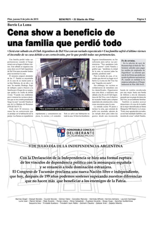 RESUMEN • El Diario de Pilar Página 5Pilar, jueves 9 de julio de 2015
Una familia perdió todas sus
pertenencias cuando el fuego
arrasó con su hogar el último vier-
nes. Este sábado se organiza una
cena show en el Club Argentinos
de Del Viso para recaudar fondos
para reconstruir la casa.
El siniestro empezó alrededor
de las 17. Natalia se encontraba
en la casa de su mamá junto a
su hija Maitena, de un año y un
mes. Su marido, Rodrigo, llegó
de trabajar y pasó a buscar a su
familia por el hogar de su suegra,
que queda a la vuelta de donde
vivían. “Cuando nos estábamos
por ir vinieron los vecinos a decir-
nos que se nos estaba prendiendo
fuego la casa” recordó Natalia al
aire de La Mañana de Resumen
(FM del Sol 91.5).
Todo duró 30 minutos. La
causa fue un cortocircuito que
se produjo en la habitación de la
pareja. Las llamas se expandieron
“Nos quedamos solo con lo puesto” contó Natalia.
Barrio La Loma
Cena show a beneficio de
una familia que perdió todo
• Será este sábado en el ClubArgentinos de Del Viso con un variado espectáculo • Una familia sufrió el último viernes
el incendio de su casa debido a un cortocircuito, por lo que perdió todas sus pertenencias.
rápidamente y consumieron esa
pieza, la cocina y el comedor.
Solo se salvó una habitación en
toda la casa. Si bien los bomberos
llegaron inmediatamente, no fue
suficiente para salvar sus per-
tenencias. “Nos quedamos solo
con lo puesto” contó Natalia y
graficó que “perdimos la mitad
de la casa, se cayeron todas las
paredes, perdimos todo”.
Para la dueña de casa, el in-
cendio que devoró su hogar en el
barrio La Loma de Del Viso fue
una “tragedia con suerte”.
Sin embargo, los vecinos se
solidarizaron de inmediato con
los damnificados. Organizaron
una cena show, a realizarse este
sábado a las 20, en el ClubArgen-
tinos de Del Viso, con el objetivo
de recaudar fondos para comprar
materiales de construcción y otras
cosas necesarias para la casa.
La entrada cuesta 50 pesos e
incluye la cena, que constará de
pollo con ensalada, además de
un variado show para todos los
gustos: desde una reconocida
banda de cumbia encabezada
por una mujer, hasta una banda
de folklore y otra de chamamé,
pasando por un grupo de danza de
DelViso, en un ambiente familiar.
También se pueden acercar
donaciones a la casa de la madre
de la mujer damnificada en Santa
Margarita 940 (barrio La Loma).
“Estoy muy agradecida con todos,
ya nos han mandado ladrillos y un
montón de cosas” señaló Natalia.
Fe de erratas.
En la edición de ayer de
Resumen bajo el título de “So-
licitaron subsidio para pagar
los sueldos de empleados de
frigoríficos” se informó que
una de las firmas que pedía esa
ayuda al gobierno nacional era
JS, cuando en realidad es la
empresa radicada en el Parque
Industrial de Pilar JBS Swift.
 